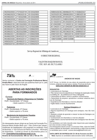 JORNAL DE ANGOLA•Terça-feira, 18 de Janeiro de 2011                                                         |PUBLICIDADE|23




                                                                                                                             (103.431d)




                                                                                        ANÚNCIO DE VAGAS
Venha conhecer o Centro de Formação Profissional Maria
Amália Mota e descubra tudo que podemos fazer por si, pelo        A DT Group, no âmbito do seu plano de expansão para a área
seu futuro e pelo futuro de Angola                                mineira, pretende recrutar para a Jamba, Província da Huíla:
                                                                           GEÓLOGO SÉNIOR DE METAIS BÁSICOS X 4

          ABERTAS AS INSCRIÇÕES                                   REQUISITOS
                                                                  • Licenciatura em Geologia
            PARA FORMANDOS                                        • Pelo menos 5 anos de experiência em Geologia de exploração mineira
                                                                  e modelling 3D – de preferência em Ferro e Manganês
     Cursos:                                                      • Capacidade de liderar, treinar e partilhar conhecimentos
•     Técnico/a de Higiene e Segurança no Trabalho                • Capacidade de preparar, apresentar e analisar relatórios técni-
                                                                  cos de Geologia
    Perfil - Escolaridade: 12ª Classe                             • Experiência de informática a nível de utilizador
                - Idade superior a 18 anos                        • Inglês falado e escrito fluentemente

•     Pedreiro/a                                                                         Geólogo Estagiário x 4
    Perfil - Escolaridade: 9ª Classe                              • Licenciatura em Geologia
           - Idade superior a 16 anos                             • Alguma experiência em Geologia será vantajoso, mas não man-
                                                                  datório
                                                                  • Bastante vontade de aprender e crescer na área de Geologia e ex-
•     Mecânico/a de Automóveis Pesados                            ploração mineira
    Perfil - Escolaridade: 9ª Classe                              • Conhecimento de informática a nível de utilizador
           - Idade superior a 16 anos                             • Inglês falado e escrito fluentemente será vantagosa mas não man-
                                                                  datório
Os interessados devem dirigir-se ao Centro de Formação Pro-       Os candidatos com êxito deverão estar disponíveis para trabalhar
fissional Maria Amália Mota com 1 foto (3x4cm,tipo passe),        em área remota a tempo integral.
                                                                  Os interessados devem enviar o Curriculum Vitae, cópia de Certifi-
Certificado de Habilitações e BI (originais) no endereço: Rua
                                                                  cados e Bilhete de Identidade, mencionando a vaga a que se estão
da Boavista, n.º 82-Comuna do Patrice Lumumba – Município         a candidatar para o email: suzana.darosa@dtsservicos.com
da Imgombota – Luanda ou enviar os documentos para o e-
mail: centrodeformacao@mota-engil.co.ao.                          DATA LIMITE DE ENTREGA DE CV: 09 de Fevereiro de 2011
Horário de funcionamento: 08h às 12h e 14h às 17h                   Nota: Apenas os candidatos seleccionados serão notificados
                                                         ((135)                                                                     (151)
 