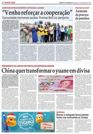 40




“Venho reforçar a cooperação”
                                                                                                                           JORNAL DE ANGOLA•Terça-feira, 18 de Janeiro de 2011




                                                                                                                                                                 Aumento
 CHEFE DE ESTADO DO BENIN À CHEGADA A LUANDA                                                                                                                     PREVISÃO DA OPEP



                                                                                                                                                                 da procura
 Comunidade beninense saudou Thomas Boni no aeroporto
  O Presidente do Benin, Tho-                                                                                                                    ROGÉRIO TUTI
                                                                                                                                                                 de petróleo
mas Yayi Boni, chegou ontem à
tarde a Luanda, para uma visita
                                                                                                                                                                   A Organização dos Países Ex-
de Estado de 42 horas a Angola,
                                                                                                                                                                 portadores de Petróleo (OPEP)
durante a qual vai abordar com o
                                                                                                                                                                 reviu ontem em alta a sua previ-
seu homólogo angolano, José
                                                                                                                                                                 são de aumento da procura mun-
Eduardo dos Santos, questões
                                                                                                                                                                 dial de petróleo para 2011, tendo
relacionadas com o reforço da
                                                                                                                                                                 em conta o ritmo da recuperação
cooperação bilateral.
                                                                                                                                                                 económica e o Inverno no hemis-
                                                                                                                                                                 fério norte.
  “Venho a Angola para tratar do                                                                                                                                   A OPEP calculou o possível
reforço da cooperação entre os                                                                                                                                   crescimento da procura de pe-
nossos dois países nas mais varia-                                                                                                                               tróleo bruto em 1,23 milhões de
das áreas”, disse Yayi Boni, que foi                                                                                                                             barris diários (1,43 por cento),
recebido à chegada pelo angolano                                                                                                                                 alcançando 87,32 milhões de
ministro das Relações Exteriores,                                                                                                                                barris por dia, contra o aumento
George Chicoty.                                                                                                                                                  de 1,37 por cento anteriormente
  Além do encontro em Luanda                                                                                                                                     previsto.
com o Chefe de Estado angolano, a                                                                                                                                  “A intensidade e rapidez da re-

do Benin em Angola reserva au- Thomas Boni é um dos emissários da CEDEAO para a crise da Costa do Marfim e foi recebido pela comunidade beninense
agenda de trabalhos do Presidente                                                                                                                                cuperação terá um impacto notá-
                                                                                                                                                                 vel na procura mundial de petró-
diências com o Presidente da As-                                                                                                                                 leo este ano”, segundo o último
sembleia Nacional,António Paulo Thomas Boni esteve há uma semana o “irmão mais velho e sábio” De- sidente do Benin e os seus homólo-                             boletim mensal da Organização
Kassoma, e visita à Sonils e ao Mu- em Brazzaville, onde, falando à im- nis Sassou Nguesso, presidente da gos de Cabo Verde, Pedro Pires, e                      dos Países Exportadores de Pe-
seu de Antropologia. Após a sua prensa no aeroporto Maya-Maya, República do Congo, sobre a sua da Serra Leoa, Ernest Koroma, co-                                 tróleo, com sede em Viena.
chegada a Angola, Thomas Boni exprimiu a sua certeza de que os missão de mediação na Costa do mo delegados pela CEDEAO, con-                                       O barril de petróleo Brent para
esteve na sede do MPLA onde foi Chefes de Estado africanos “não Marfim, onde os dois candidatos à duziram duas missões de mediação                               entrega em Março fechou ontem
recebido pelo vice-presidente do vão decepcionar o continente afri- segunda volta das presidenciais de a Abidjan que fracassaram. Os re-                         em baixa de 1,26 por cento na In-
partido, Roberto deAlmeida.          cano que espera muito da paz”.     28 de Novembro , o Presidente ces- presentantes da CEDEAO decidi-                        tercontinental Exchange Futures
   O chefe de Estado beninense é       “Vivemos de esperança e temos sante Laurent Gbagbo e o antigo ram então estabelecer contactos                             (ICE), cotado a 97,43 dólares.
um dos emissários da Comuni- a esperança que este problema da primeiro-ministro Alassane Ouat- com os Chefes de Estado das ou-                                     A OPEP culpou também on-
dade Económica dos Estados da Costa do Marfim vai ser resolvido tara, foram declarados vencedores tras sub-regiões africanas para ve-                            tem a especulação pela escalada
África do Oeste (CEDEAO) que com paz”, acrescentou o Presiden- do escrutínio e cada um formou o rem concretamente como exami-                                    dos preços do petróleo bruto, que
tenta negociar uma solução pací- te beninense. Thomas Boni esteve seu governo. Em finais de Dezem- nar e conduzir o processo de paz                              se aproximam agora dos 100 dó-




Chinaquertransformaroyuaneemdivisa
fica para a crise costa-marfinense. na capital congolesa para informar bro de 2010 e a 3 de Janeiro, o Pre- para a Costa do Marfim.                              lares dólares.




PRESIDENTE HU JINTAO EM VISITA AOS ESTADOS UNIDOS


  O debate nos Estados Unidos,                                                                                                                        REUTERS

a poucas horas da chegada do
                                      tuação do yuane, que desde então                                                                                          lares por ano e por pessoa no exterior.
presidente Hu Jintao a Washing-
                                      registou uma valorização de 3,6                                                                                           Qu Hongbin, economista do banco
ton, sobre a pretensão da China
                                      por cento em relação ao dólar.                                                                                            HSBC, vê nesta medida um “sinal
de fazer do yuane uma divisa in-
                                        “A China quer contra-atacar a                                                                                           anunciador da conversibilidade
ternacional, a longo prazo, está
                                      pertinência das acusações ao yua-                                                                                         do yuane no mercado de capitais”.
a aumentar. A estratégia, no en-
                                      ne”, disse Alistair Thornton, espe-                                                                                       “A internacionalização do yuane
tanto, deixa sem resposta a exi-
                                      cialista do IHS Global Insight. Mas                                                                                       avançou rapidamente”, considera
gência dos Estados Unidos de
                                      “os passos para uma internacionali-                                                                                       Xu Mingqi da Academia de Ciên-
que a China valorize de imediato
                                      zação do renminbi (nome oficial do                                                                                        cias Sociais de Xangai.
a sua moeda.
                                      yuane) e uma liberalização da conta                                                                                          Hu Jintao, em artigo divulgado
                                      de capitais foram pensadas longa-                                                                                         domingo nos jornais “The Was-
  O governo do presidente Barack      mente, com uma aplicação gradual                                                                                          hington Post” e “The Wall Street
Obama e os parlamentares ameri-       ao longo dos últimos anos”, acres-                                                                                        Journal”, afirmou que é necessá-

                                                                            A moeda chinesa já está a ser usada em projectos chineses de internacionalização
canos consideram que a baixa cota-    centou Thornton.                                                                                                          rio mais tempo para o yuane ter o
ção do yuane é em parte responsá-       As restrições actuais aos fluxos                                                                                        mesmo peso que o dólar ou o euro,
vel pelo défice comercial dos Esta-   de capitais permitem à China, se-                                                                                         destacando que o actual sistema
dos Unidos com a China, que só no     gunda economia mundial, prote-        yuane. No final do ano passado,          autorizadas a participar no merca-         monetário mundial é um “produto
mês de em Novembro chegou aos         ger-se de retiradas bruscas do di-    autorizou os exportadores chine-         do de obrigações chinês.                   do passado”.
25,6 mil milhões de dólares.          nheiro de investidores estrangei-     ses a conservarem as suas divisas           “Essas iniciativas fazem parte de          As medidas de Pequim não pare-
  A China responde dizendo que o      ros. “Os objectivos da liberaliza-    para fazerem operações no exte-          uma estratégia ampla para estimu-          cem, no entanto, apaziguar os le-
desnível cambial deve-se à divi-      ção, o primeiro dos quais é promo-    rior. Na semana passada, autori-         lar o uso internacional do renminbi        gisladores americanos. Três sena-
são internacional do trabalho e às    ver o yuane como divisa interna-      zou-os a usá-las para investirem         e não estão estreitamente ligadas à        dores democratas ficaram de apre-
restrições impostas pelos Estados     cional, são muito mais importan-      fora do país.                            visita de Hu”, opinou Mark Wi-             sentam na véspera da chegada de
Unidos à exportação de tecnologia     tes do que qualquer tentativa de        As autoridades chinesas emiti-         liams, analista da empresa londrina        Hu Jintao a Washington um pro-
de ponta. Sob a pressão conjugada     apaziguar as tensões antes de uma     ram obrigações em yuanes na Bol-         Capital Economics.                         jecto de lei que pretende “respon-
dos Estados Unidos, da União Eu-      visita” como a do presidente Hu aos   sa de Hong Kong e o Bank of China           Um projecto piloto permite aos          der com vigor às distorções mone-
ropeia e de países emergentes, a      Estados Unidos, prosseguiu Thorn-     propõe operações em yuanes aos           moradores da activa cidade comer-          tárias, com um impacto negativo e
China autorizou em Junho passa-       ton. Pequim já deu vários passos no   seus clientes de Nova Iorque. Vá-        cial de Wenzhou, no Leste da Chi-          injusto no comércio” internacional
do uma pequena margem de flu-         caminho da internacionalização do     rias empresas estrangeiras foram         na, investir até 200 milhões de dó-        dos Estados Unidos.

                                                                                                                     IMPRENSA
                                                                                                      PUBLICIDADE



                                                                                                                     Morreu o fotógrafo fanco-alemão
                                                                                                                     ferido nos confrontos na Tunísia
                                                                                                                       O fotógrafo franco-alemão Lu-            sulado francês em Tunes, que in-
                                                                                                                     cas Mebrouk Dolega, de 32 anos,            formou que Dolega continuava in-
                                                                                                                     gravemente ferido na sexta-feira           ternado em estado crítico.
                                                                                                                     nos confrontos ocorridos na ca-              Lucas Mebrouk Dolega, que foi
                                                                                                                     pital da Tunísia, morreu ontem,            atingido no olho por uma grana-
                                                                                                                     anunciou a Agência Europeia de             da de gás lacrimogéneo lançada à
                                                                                                                     Fotografia da Imprensa (EPA),              queima-roupa por um polícia tu-
                                                                                                                     para quem trabalhava.                      nisino durante distúrbios de rua,
                                                                                                                       A morte do fotógrafo tinha sido          é o primeiro jornalista morto du-
                                                                                                                     anunciada no domingo, mas pos-             rante a cobertura da crise política
                                                                                                                     teriormente desmentida pelo con-           tunisina.
 
