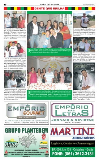 10                                                          JORNAL DE CRISTALINA                                                      Fevereiro de 2013

                                                   GENTE QUE BRILHA




A diretora da Apae, Cristina Marós-                                                                                O incansável padre Geraldo está há
tica, ao lado do Maestro Amós, da                                                                                  pouco tempo em Cristalina, mas já tem
Banda da 3ª Brigada, e da empresária                                                                               lugar cativo no coração de todos aque-
Maria José, da Passo a Passo, cola-                                                                                les que desfrutam da sua agradável
boradores da instituição. A Apae, vale                                                                             convivência.
informar, inaugura o moderno prédio
no dia 23 de fevereiro.




                                             casal Hélio e Neila, da Ótica Verona, junto com Eliane, Marlene,
                                         O   Eloá e André, foram ajudar a Dona Hilda dos Santos Abadia soprar
                                             as velinhas no dia do aniversário. Alegria total!                     De mudança para Goiânia, onde vai
                                                                                                                   estudar direito na Pontifícia Univer-
                                                                                                                   sidade Católica, Heitor Soares não
                                                                                                                   esconde seu apreço e admiração pelo
Cerca de 20 acadêmicos do curso de                                                                                 novo líder do DEM na Câmara dos
comunicação social da UnB vieram                                                                                   Deputados, Ronaldo Caiado.
fazer um trabalho sobre o município.
Ana Teresa e Ingrid visitaram o edi-
tor do Jornal de Cristalina, Eliézer
Bispo, onde ficaram conhecendo um
pouco da rica história da cidade.




Concluindo o curso de Psicologia na
PUC Goiânia, Fernanda Resende               belo e carismático casal Hercílio e Gercina recebeu uma festa-sur-     Com diversificado repertório, o cantor
Amaral, que já tem formação acadê-
mica em Secretariado Executivo, as-
sumiu recentemente mais um desafio:
                                         O  presa para a comemoração das bodas de ouro ao lado dos filhos (Ales-
                                            sandra, Nelma, Claudiana, Sandra e Júnior) e de toda a família.
                                         Além de muitos amigos, é claro. O ambiente foi o melhor possível!
                                                                                                                   Cleber Augusto tem agradado, por onde
                                                                                                                   se apresenta, ao cantar Pop/Rock, MPB,
                                                                                                                   Sertanejo e Internacional. Em janeiro ele
a loja Nua e Crua. É sucesso garanti-                                                                              animou a tradicional quarta-feira musi-
do. Vale a pena conferir.                                                                                          cal da Pizzaria Ouro Verde.
 
