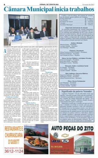 4                                                                   JORNAL DE CRISTALINA                                                               Fevereiro de 2013


Câmara Municipal inicia trabalhos
                                                                                                         Confira o valor do salário, não somente do vereador,
                                                                                                       mas dos demais agentes públicos de Cristalina:
                                                                                                       Prefeito Municipal .................................. R$ 18.666,16
                                                                                                       Vice Prefeito ........................................... R$ 11.330,66
                                                                                                       Presidente da Câmara ............................. R$ 9.018,90
                                                                                                       Vereador .................................................. R$ 6.012,60
                                                                                                       Secretário Municipal .............................. R$ 5.545,92

                                                                                                                 Importante instrumento de atuação
                                                                                                          As comissões permanentes são veículos importantes
                                                                                                       para a atuação técnica e política dos vereadores. São cin-
                                                                                                       co as comissões que trabalharão em 2013 com a incum-
                                                                                                       bência de analisar projetos, além da comissão de ética e
                                                                                                       decoro, que atua como uma espécie de corregedoria da
                                                                                                       Casa. Confira a composição das comissões, feita pelos
                                                                                                       próprios vereadores, observando a proporção partidária e
                                                                                                       a força política (situação/oposição) na Câmara:

                                                                                                                        Justiça e Redação
                                                                                                       Marcelo Pezão – Presidente
Vereadores terão quatro anos para mostrar suas ações como legítimos representantes do Povo             Luciana Cândida – Secretária
                                                                                                       Luiz Henrique - Membro


A
      Câmara Municipal de          o edil sugere ao prefeito que        Com isso nota-se que
      Cristalina iniciou as ati-   faça obras, compre máquinas       hoje, a vereança, em termos                       Finanças e Orçamento
      vidades parlamentares        e tome atitudes que visem         financeiros, é atrativa. Além     Gílson Ferreira da Silva (Gilsão) – Presidente
      no dia 07 de fevereiro. É    melhorar a administração. O       de salário (veja quadro ao        Daniel do Sindicato – Secretário
a primeira vez que, em 66          prefeito tem a obrigatorieda-     lado) o vereador tem ao seu       José Orlando de Paiva – Membro
anos de funcionamento, o ple-      de de responder, de acordo        dispor telefone celular, note-
nário vai contar com 13 ca-        com a Lei Orgânica, mas não       book, funcionários, direito à       Obras, Serviços Públicos e Atividades Privadas
deiras. Não se sabe se um          de executar o que é reivindi-     diárias para se deslocar em       Zemar da Garagem – Presidente
número grande de vereadores        cado.                             viagens de interesse comum,
vai melhorar a representativi-        Já o decreto legislativo é     assessoria jurídica e contábil.   Rosivaldo Pelota – Secretário
dade legislativa, já que, na       usado, quase unicamente,          Sem falar que a Câmara tem        Wellington Caixeta – Membro
maioria das vezes, a ativida-      para conceder títulos de cida-    cerca de 45 funcionários
de se restringe a pequenos         dão e comendas.                   (efetivos e comissionados)                Educação, Saúde e Assistência Social
favores e apoio incondicional                  Fiscal                que tem obrigação de aten-        Zé Orlando – Presidente
ao Poder Executivo. Essa é            Uma maneira de o verea-        der igualmente a todos os ve-     Lúcia Salles – Secretária
uma realidade brasileira, é        dor mostrar serviço é fiscali-    readores.                         Luciana Cândida – Membro
bom salientar, que não acon-       zar os atos do Poder Executi-               Duodécimo
tece só aqui, ou somente nas       vo. O parlamentar municipal          De acordo com a legisla-               Meio Ambiente e Recursos Hídricos
câmaras municipais.                tem acesso a contratos para       ção em vigor 7% da receita        Daniel do Sindicato – Presidente
   O que acontece, também,         execução de obras, prestação      líquida do município deve ser     Wellington Caixeta – Secretário
em mais de 90% das cidades         de serviços, aquisição de bens    repassada à Câmara, com           Gílson Ferreira da Silva – Secretário
brasileiras, é a omissão da        e a todas as compras feitas       base em cálculo do que foi
comunidade, que não cobra          pela prefeitura e pelas secre-    arrecadado no ano anterior.                   Ética e Decoro Parlamentar
resultado dos eleitos, deixan-     tarias de saúde e educação,       Em 2012 o duodécimo, que é        Luiz Henrique – Presidente
do-os à vontade para fazer o       que têm gestão plena. Ou seja,    o percentual a que o Legisla-     Marcelo Pezão – Secretário
mandato do jeito que querem,       além do prefeito, secretários     tivo tem direito, ficou em        Luciana Cândida - membro
sem a menor interferência dos      das duas pastas citadas têm o     pouco mais de R$ 333 mil.
segmentos organizados, das         poder de comprar e pagar, já      Para este ano o valor ainda
instituições filantrópicas, dos    que são eles que ordenam as       não foi definido, já que os
movimentos sociais e do pró-
prio cidadão, que fica alheio
                                   despesas.
                                      Vereador pode ainda ave-
                                                                     cálculos do ano passado ain-
                                                                     da não fecharam, mas deve
                                                                                                          Significado da palavra Vereador
as discussões que afetam di-       riguar a execução de obras e      ficar em torno de R$ 380 mil.        A palavra “Vereador” vem do verbo latim verear, que
retamente a vida de todos.         o funcionamento de escolas,          O dinheiro repassado para      significa “zelar pelo sossego e bem-estar dos munícipes”,
    Função do vereador             creches, hospitais, postos de     a Câmara mensalmente é para       “sentinela ou guardião da comunidade” e, também signi-
   O vereador, dentre as vári-     saúde e os demais órgãos da       custear todas as despesas do      fica “membro da Câmara Municipal que legisla”. Já a
as prerrogativas, como reza o      administração pública do          Poder. O que já foi constata-     palavra “legislar” significa “elaborar, estudar, discutir e
Regimento Interno da Câma-         município.                        do ser mais do que suficien-      votar projetos de lei para o município”.
ra, tem direito a apresentar              Salário atrativo           te, pois em várias gestões pre-      Depreende-se então que o vereador tem que ouvir pes-
proposituras, como projetos           Para desempenhar seu pa-       sidentes devolveram parte         soas e entidades envolvidas no assunto, para que possa
de lei, indicações e decretos      pel e honrar o juramento que      dos recursos para o prefeito      apresentar emendas e projetos e votar com consciência.
legislativos. Em todos os ca-      fez ao assumir o cargo, o ve-     realizar obras.
sos o vereador não pode apre-      reador recebe um bom salá-           Diante de tal situação o que   O Vereador deve ter uma postura correta e sem desvios
sentar projeto que implique        rio. Esse é um costume anti-      a comunidade pode esperar         no exercício do seu mandato. O vereador, de acordo com
em despesas ao orçamento.          go, diga-se de passagem, em-      dos vereadores é que exerçam      o juramento que faz quando da posse, precisa dar atenção
Por isso que os legisladores,      bora os níveis de pagamento       com responsabilidade e dig-       aos eleitores nos pleitos coletivos e individuais, dedicar
em todos os níveis, têm difi-      hoje sejam um estímulo para       nidade o mandato para o qual      ao trabalho legislativo, apresentar propostas e projetos
culdades em elaborar bons          disputar uma vaga na Câma-        foram empossados, pois a es-      de lei e requerimentos em beneficio da comunidade. Fis-
projetos de lei.                   ra, fato constatado na última     trutura oferecida pelos contri-   calizar os atos do Prefeito e, se for necessário, julgá-lo e
   O expediente mais usado         eleição, quando a concorrên-      buintes do município é das        aos próprios pares em determinadas infrações. Ser um
pelos vereadores de Cristali-      cia foi de mais de 12 candi-      melhores possíveis, na há dú-     verdadeiro por voz da sua cidade junto as autoridades
na é a indicação. Através dela     dato por vaga.                    vidas.
 