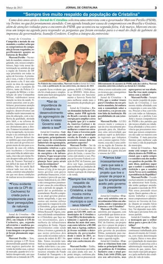 Março de 2013                                                  JORNAL DE CRISTALINA                                                                              3

                  “Sempre tive muito respaldo da população de Cristalina”
  Como dois anos atrás o Jornal de Cristalina solicitou uma entrevista com o governador Marconi Perillo (PSDB),
via Twitter, no que foi prontamente atendido. Com agenda lotada por causa de compromissos em Brasília e Goiânia,
além de atenções voltadas para o encontro do PSDB, que aconteceu na segunda-feira, 4 de março, Marconi encon-
trou um tempo na agenda para responder as perguntas que foram enviadas para o e-mail do chefe de gabinete de
imprensa da governadoria, Isanulfo Cordeiro. Confira a íntegra da entrevista:
   Jornal de Cristalina –
Cumprida a metade do seu
mandato, o senhor acha que
os compromissos de campa-
nha já foram resgatados, es-
pecificamente quanto ao
Entorno de Brasília?
   Marconi Perillo – Na me-
tade do mandato, estamos res-
gatando, sim, nossos compro-
missos, haja vista nossa de-
terminação no sentido de que
a região do Entorno do DF
seja prioritária em todas as
ações de Governo. A orienta-
ção é essa, e todo o Governo
está atento a ela. E tem sido
assim na área da segurança        No Palácio das esmeraldas, Marconi recebe o Jornal de Crista-     Diferentemente do encontro do PSDB, onde deu coletiva, Marconi
pública, com o aumento do         lina, com a publicação de sua entrevista, em março de 2011        concedeu entrevista exclusiva ao Jornal de Cristalina
efetivo, tanto da Polícia Ci-     e quando ficou evidente que      guimos, de R$ 1,5 bilhão jun-    obras a serem realizadas com      agora parece ser seu aliado.
vil quanto da Militar, e a ins-   ela foi criada pura e simples-   to ao BNDES. Além disso,         os recursos que conseguimos       Isso lhe traz mais compro-
talação de uma Companhia          mente para fazer perseguições    logo teremos em funciona-        junto ao BNDES.                   misso com a cidade?
Militar; redobramos nossa         de natureza política.            mento a ferrovia Norte-Sul          Jornal de Cristalina – A          Marconi Perillo – Sempre
atenção na área da saúde; fi-                                      para melhorar ainda mais o       UEG, que o senhor trouxe          tive muito respaldo da popu-
zemos parcerias com as pre-              “Sei da                   escoamento da produção goi-      para Cristalina em seu pri-       lação de Cristalina, e isso
feituras; priorizamos atenção       importância de                 ana.                             meiro mandato, foi embora         mostra minha afinidade com
no desenvolvimento do agro-                                           Jornal de Cristalina – Es-    sem a comunidade saber o          o município e com seus líde-
negócio; desenvolvemos um
                                      Cristalina no                sas demandas incluem Cris-       real motivo, e os jovens sen-     res. Procuro a boa convivên-
trabalho muito interessante na     desenvolvimento                 talina, maior PIB agrícola       tem falta da instituição. Há      cia com todas as lideranças,
área da educação, com a me-       do agronegócio de                do Brasil e carente de mais      possibilidades de um retor-       incluindo aí o prefeito Luiz
lhoria da qualidade, atestada                                      energia para ampliar a área      no?                               Attié e nossos companheiros
pelo Ideb, e na reforma de          Goiás, e nosso                 irrigada (que já é a maior          Marconi Perillo – A UEG        do PSDB e dos partidos que
escolas, repassando os recur-        Governo está                  da América Latina) e de          cresceu muito e começou a         são nossos aliados na cidade.
sos diretamente para a dire-                                       ações mais efetivas para         sair do eixo inicialmente pro-    Essa afinidade e a boa convi-
ção. Estamos investindo mui-
                                     atento a isso”                melhorar e conservar estra-      gramado para ela. Idealiza-       vência que procuramos mos-
to na recuperação, na recons-        Jornal de Cristalina – Goi-   das. Como o Governo pode         mos uma universidade que          tram que nossos compromis-
trução e na construção de ro-     ás é visto como um estado        agir para que o município        pudesse suprir as deficiênci-     sos são cada vez maiores com
dovias. É preciso deixar cla-     emergente, principalmente        receba do Estado o apoio         as regionais que tínhamos         Cristalina. E mais parcerias
ro também que esses primei-       por causa do crescimento         necessário nesses dois im-       com o ensino superior. Feliz-     faremos para melhorar cada
ros dois anos de governo exi-     industrial e do agronegócio.     portantes aspectos?              mente, essa não é uma carên-      vez mais a vida da população
giram muito de nós para a co-     Porém, existem ainda fortes         Marconi Perillo – Sei da      cia na região do Entorno do       do município.
locação da casa em ordem,         demandas relativas a pro-        importância de Cristalina no     DF. Mas não descarto a pos-          Jornal de Cristalina – Seu
pois recebemos o Governo          blemas como de capacida-         desenvolvimento do agrone-       sibilidade de a gente discutir    nome está sempre em evi-
com uma folha de salário atra-    de energética e de infraes-      gócio de Goiás, e nosso Go-      o retorno da UEG.                 dência dentro do PSDB na-
sada, cinco das seis metas fis-   trutura. O que seu governo       verno está atento a isso. Pro-                                     cional, que o apóia sempre
cais desaprovadas pela Secre-     já fez até aqui e o que ainda    pus ao Governo Federal a cri-        “Vamos lutar                  e o considera um dos melho-
taria do Tesouro Nacional e       planeja fazer para atrair        ação do PAC do Entorno, que        incessantemente                 res quadros do partido. Di-
um déficit de mais de R$ 2,5      mais investimentos?              deve sair logo, justamente                                         ante disso, podemos supor
bilhões. Não foi tarefa fácil        Marconi Perillo – Rece-       para melhorar as condições de
                                                                                                       para que saia o                que o senhor é candidato à
colocar tudo isso em dia e,       bemos a Celg, já no meu pri-     produção da região e para au-    PAC do Entorno, um                reeleição e que o senador
ainda, construir uma platafor-    meiro governo com graves         mentar a geração de emprego        projeto que tive o              Aécio Neves será candidato
ma que nos desse condições        problemas financeiros, e Goi-    e de renda.                                                        à presidência da República?
de realizar novos investimen-     ás inteiro é prova de que ten-                                     prazer de propor e                  Marconi Perillo – Focado
tos.                              tamos federalizá-la em 2001      “Sempre tive muito               que foi amplamente                exclusivamente no propósito
   “Ficou evidente
                                  e não conseguimos justamen-         respaldo da                   aceito pelo governo               de administrar bem Goiás,
                                  te por causa da coincidência                                                                        não tenho qualquer ansieda-
  que ela (a CPI do               com o período do apagão. A         população de                       da presidente                 de quanto à sucessão de 2014.
    Cachoeira) foi                partir daí os problemas se        Cristalina, e isso                     Dilma”                     Não estou pensando nisso
                                  acumularam. Recebi a empre-        mostra minha                                                     agora. Quero apenas e tão so-
    criada pura e                 sa no atual governo pratica-                                         Jornal de Cristalina – O se-   mente trabalhar e cumprir
 simplesmente para                mente aniquilada, o que nos       afinidade com o                 nhor está satisfeito com os       meus compromissos adminis-
 fazer perseguições
                                  custou um enorme esforço          município e com                 investimentos feitos em edu-      trativos no Governo de Goi-
                                  para saná-la e negociá-la com                                     cação, saúde e segurança no       ás. Quanto ao senador Aécio
     de natureza                  a Eletrobrás, graças também        seus líderes”                  Entorno e em Cristalina?          Neves, pode ser que se viabi-
                                  à boa vontade da presidente         Jornal de Cristalina – Uma       Marconi Perillo – Estou        lize. Vai depender mais dele.
       política”                  Dilma Rousseff. Agora, esta-     ponte na GO-309, entre os        satisfeito, por enquanto, com     Acho que é um nome forte em
   Jornal de Cristalina – Os      mos solicitando semanalmen-      municípios de Cristalina e       a prioridade que demos ao as-     nosso partido.
episódios que ocorreram em        te à Eletrobrás que faça no-     Unaí (MG), foi destruída to-     sunto. E vamos lutar inces-          Jornal de Cristalina – Qual
2012, em relação à CPI do         vos investimentos, para a        talmente e aguarda provi-        santemente para que saia o        a mensagem que o senhor
Cachoeira, que, segundo           melhoria da infraestrutura       dências há mais dois anos,       PAC do Entorno, um projeto        deixa para o povo de Cris-
adversários e analistas po-       energética de Goiás. Alguns      com custo inferior a R$ 200      que tive o prazer de propor e     talina?
líticos, causaram desgastes       investimentos estão sendo        mil, mas a Agetop, embora        que foi amplamente aceito            Marconi Perillo – Que
à sua imagem e ao governo,        feitos e tivemos a garantia de   já tivesse recebido a deter-     pelo governo da presidente        continuarei trabalhando pelo
já foram plenamente supe-         que nestes próximos dois         minação do governador            Dilma, justamente para me-        desenvolvimento de Cristali-
rados?                            anos serão investidos nela re-   desde o início de 2011, se-      lhorar a situação dessa impor-    na, com muita determinação
   Marconi Perillo – Sim,         cursos da ordem de R$ 1 bi-      quer visitou o local. O se-      tante e querida região.           e alegria. Deixo o meu abra-
mesmo porque a CPI ficou          lhão. Temos investido tam-       nhor tem conhecimento dis-          Jornal de Cristalina – O se-   ço à população do município
desmoralizada quando mirou        bém na recuperação da nossa      so?                              nhor se relaciona bem com         e reafirmo as parcerias com a
num negócio particular de         malha rodoviária e na cons-         Marconi Perillo – Tenho,      todas as principais lideran-      administração municipal, na
venda da minha casa, a preço      trução de novos trechos, com     sim, e já determinei providên-   ças políticas de Cristalina.      certeza de que, juntos, fare-
de mercado, quando teve o re-     recursos oriundos do Fundo       cias para ainda este ano. A      Inclusive com o atual pre-        mos muito mais pelo progres-
latório desaprovado, um caso      Estadual de Transporte e de      ponte integra, conforme pla-     feito, Luiz Attié (PSD), que      so e pela melhoria das condi-
inédito em se tratando de CPI,    um empréstimo que conse-         nejado, os novos processos de    era seu adversário, mas           ções de vida de todos.
 