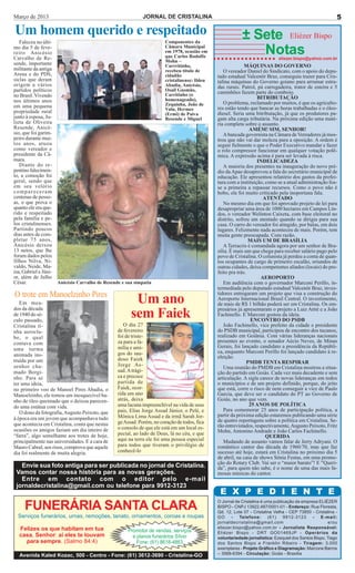 Março de 2013                                                 JORNAL DE CRISTALINA                                                                          5

Um homem querido e respeitado                                                                               ± Sete Eliézer Bispo
   Faleceu no últi-                                                      Componentes da
mo dia 5 de feve-
reiro Anicésio
Carvalho de Re-
                                                                         Câmara Municipal
                                                                         em 1978, ocasião em
                                                                         que Carlos Rodolfo
                                                                                                               Notas           eliezer.bispo@yahoo.com.br
                                                                         Mohn –
sende, importante                                                        Carrritinho,                         MÁQUINAS DO GOVERNO
militante da antiga                                                      recebeu título de         O vereador Daniel do Sindicato, com o apoio do depu-
Arena e do PDS,                                                          cidadão                tado estadual Valcenôr Braz, conseguiu trazer para Cris-
siclas que deram                                                         cristalinense: Ildeu   talina máquinas do Governo goiano para arrumar estra-
origem a vários                                                          Abadia, Anicésio,      das rurais. Patrol, pá carregadeira, trator de esteira e 5
partidos políticos                                                       Osail Gusmão,
                                                                                                caminhões fazem parte do comboio.
no Brasil. Vivendo                                                       Carritinho (o
                                                                         homenageado),                              BITRIBUTAÇÃO
nos últimos anos                                                                                   O problema, reclamado por muitos, é que os agriculto-
em uma pequena                                                           Zequinha, João de
                                                                         Valu, Hermes           res estão tendo que bancar as horas trabalhadas e o óleo-
propriedade rural                                                        (Ermi) de Paiva        diesel. Seria uma bitributação, já que os produtores pa-
junto à esposa, Ju-                                                      Resende e Miguel       gam alta carga tributária. Na próxima edição uma maté-
lieta de Oliveira                                                                               ria completa sobre o assunto.
Resende, Anicé-                                                                                                  AMÉM! SIM, SENHOR!
sio, que foi garim-                                                                                A bancada governista na Câmara de Vereadores já mos-
peiro durante mui-                                                                              trou que não vai dar moleza para a oposição. A ordem é
tos anos, atuou                                                                                 seguir fielmente o que o Poder Executivo mandar e fazer
como vereador e                                                                                 o rolo compressor funcionar em qualquer votação polê-
presidente da Câ-                                                                               mica. A expressão acima é para ser levada à risca.
mara.                                                                                                               INDELICADEZA
   Diante do re-                                                                                   A maioria dos presentes na inauguração do novo pré-
pentino falecimen-                                                                              dio da Apae desaprovou a fala do secretário municipal de
to, a comoção foi                                                                               educação. Ele apresentou relatório dos gastos da prefei-
geral, sendo que                                                                                tura com a instituição, como se a atual administração fos-
em seu velório                                                                                  se a primeira a repassar recursos. Como o povo não é
compareceram                                                                                    bobo, ele foi muito criticado pela inoportuna fala.
centenas de pesso-                                                                                                     ATENTADO
as, o que prova o                                                                                  No mesmo dia em que foi aprovado projeto de lei para
quanto ele era que-                                                                             desapropriar uma área de 1000 hectares em Campos Lin-
rido e respeitado                                                                               dos, o vereador Welinton Caixeta, com base eleitoral no
pela família e pe-                                                                              distrito, sofreu um atentado quando se dirigia para sua
los cristalinenses.                                                                             casa. O carro do vereador foi atingido, por balas, em dois
Partindo poucos                                                                                 lugares. Felizmente nada aconteceu de mais. Porém, tem
dias antes de com-                                                                              muita gente preocupada. Com razão.
pletar 75 anos,                                                                                                 MAIS UM DE BRASÍLIA
Anicésio deixou                                                                                    A Terracris é comandada agora por um senhor de Bra-
13 netos, que lhe                                                                               sília. É mais um que chega para receber salário pago pelo
foram dados pelos                                                                               povo de Cristalina. O colunista já perdeu a conta de quan-
filhos Nilva, Ni-                                                                               tos ocupantes de cargo de primeiro escalão, oriundos de
valdo, Neide, Ma-                                                                               outras cidades, deixa competentes aliados (locais) do pre-
ísa, Gabriel e Júni-                                                                            feito pra trás.
or, além de Julho                                                                                                     AEROPORTO
César.                 Anicésio Carvalho de Resende e sua simpatia                                 Em audiência com o governador Marconi Perillo, in-
                                                                                                termediada pelo deputado estadual Valcenôr Braz, inves-
O trote em Manoelzinho Pires                                                                    tidores entregaram um projeto que visa a construção do
   Em mea-
dos da década
                                                         Um ano                                 Aeroporto Internacional Brasil Central. O investimento,
                                                                                                de mais de R$ 1 bilhão poderá ser em Cristalina. Os em-
                                                                                                presários já apresentaram o projeto a Luiz Attié e a João
de 1940 do sé-
culo passado,
                                                        sem Faiek                               Fachinello. E Marconi gostou da ideia.
                                                                                                                 ENCONTRO DO PSDB
Cristalina ti-                                       O dia 27                                      João Fachinello, vice prefeito da cidade e presidente
nha aeroclu-                                      de fevereiro                                  do PSDB municipal, participou de encontro dos tucanos,
be, o qual                                        foi de triste-                                realizado em Goiânia. Com várias lideranças nacionais
contava com                                       za para a fa-                                 presentes ao evento, o senador Aécio Neves, de Minas
                                                  mília e ami-                                  Gerais, foi lançado candidato a presidência da Repúbli-
uma turma                                                                                       ca, enquanto Marconi Perillo foi lançado candidato à re-
animada ins-                                      gos do sau-
                                                  doso Faiek                                    eleição.
truída por um                                                                                                   PMDB TENTA RESPIRAR
senhor cha-                                       Jorge As-
                                                                                                   Uma reunião do PMDB em Cristalina mostrou a situa-
mado Borgi-                                       sad. A trági-                                 ção do partido em Goiás. Cada vez mais decadente e sem
nho. Para se                                      ca e precoce                                  articulação. A sigla carece de novas lideranças em todos
ter uma ideia,                                    partida de                                    o municípios e de um projeto definido, porque, do jeito
no primeiro voo de Manoel Pires Abadia, o         Faiek, ocor-                                  que está, corre o risco de nem conseguir a vice de Paulo
Manoelzinho, ele tomou um inesquecível ba-        rida um ano                                   Garcia, que deve ser o candidato do PT ao Governo de
nho de óleo queimado que o deixou parecen-        atrás, deixa                                  Goiás, no ano que vem.
do uma estátua com vida.                          uma lacuna impreenchível na vida de seus                       25 ANOS DE POLÍTICA
                                                  pais, Elias Jorge Assad Júnior, o Pelé, e        Para comemorar 25 anos de participação política, a
   O dono da fotografia, Augusto Peixoto, que                                                   partir da próxima edição estaremos publicando uma série
à época era um jovem que acompanhava tudo         Mônica Lima Assad e da irmã Sarah Jor-
                                                  ge Assad. Porém, no coração de todos, fica    de quatro reportagens sobre a política em Cristalina. Se-
que acontecia em Cristalina, conta que nestas                                                   rão entrevistados, respectivamente, Augusto Peixoto, Fritz
ocasiões os amigos faziam um dia inteiro de       o consolo de que ele está em um local es-
                                                  pecial, ao lado de Deus, lá no céu, e que     Mohn, Antonino Andrade e João Carlos Fachinello.
“farra”, algo semelhante aos trotes de hoje,                                                                            QUERIDA
principalmente nas universidades. E a cara de     aqui na terra ele foi uma pessoa especial        Mudando de assunto vamos falar de Jerry Adryani. O
Mauro Cabral, aos risos, comprova que aquele      para todos que tiveram o privilégio de        romântico cantor das década de 1960/70, mas que faz
dia foi realmente de muita alegria.               conhecê-lo                                    sucesso até hoje, estará em Cristalina no próximo dia 5
                                                                                                de abril, na casa de shows Sônia Festas, em uma promo-
                                                                                                ção do Rotary Club. Vai ser o “maior barato”! E “Queri-
   Envie sua foto antiga para ser publicada no jornal de Cristalina.                            da”, para quem não sabe, é o nome de uma das mais fa-
 Vamos contar nossa história para as novas gerações.                                            mosas músicas do cantor.
   Entre em contato com o editor pelo e-mail
 jornaldecristalina@gmail.com ou telefone para 9912-3123
                                                                                                 E X P E D I E N T E
                                                                                                O Jornal de Cristalina é uma publicação da empresa ELIÉZER
     FUNERÁRIA SANTA CLARA                                                                      BISPO - CNPJ 13922.487/0001-01 - Endereço: Rua Floresta,
                                                                                                Qd. 12, Lote 07 - Cristalina Velha - CEP 73850 - Cristalina -
  Serviços funerários, urnas, remoções, tanato, ornamentos, coroas e roupas                     GO     -   Telefone:      (61)    9912-3123     -   E-mail:
                                                                                                jornaldecristalina@gmail.com                            e/ou
  Felizes os que habitam em tua                                                                 eliezer.bispo@yahoo.com.br - Jornalista Responsável:
                                                       Promotor de vendas, serviços             Eliézer Bispo - DRT GO01469JP - Operários da
  casa, Senhor: aí eles te louvam                        e planos funerários Sílvio             voluntariedade jornalística: Ezequiel dos Santos Bispo, Tiago
    para sempre. (Salmo 84:4)                              Fone: (61) 8618-4863                 dos Santos Bispo e Franklin Ribeiro - Tiragem: 3.000
                                                                                                exemplares - Projeto Gráfico e Diagramação: Marcone Barros
   Avenida Kaled Kozac, 500 - Centro - Fone: (61) 3612-3690 - Cristalina-GO                     – 3568-6394 - Circulação: Goiás - Brasília
 