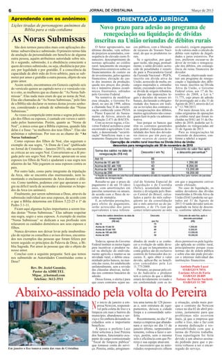 6                                                            JORNAL DE CRISTALINA                                                                 Março de 2013

  Aprendendo com os anônimos                                                       ORIENTAÇÃO JURÍDICA
    Lições tiradas de personagens anônimos da
            Bíblia para a vida cotidiana                          Novo prazo para adesão ao programa de
                                                                    renegociação ou liquidação de dívidas
  As Noras Submissas                                            inscritas na União oriundas de débitos rurais
     São dois termos parecidos mais com aplicações dis-          O Setor agropecuário, nas        cos públicos, com a liberação      atividade), exigem pagamen-
  tintas: subserviência e submissão. O primeiro termo fala    últimas décadas, vem sofren-        de recursos do Tesouro Naci-       to de valores onde o cálculo do
                                                              do prejuízos acumulados, con-       onal, do que os produtores ru-     débito vem repleto de ilegali-
  da anulação da personalidade em beneficio de alguma         sequência do elevado custo fi-      rais.                              dades e juros extorsivos. Por
  outra pessoa, aquém atribuímos autoridade sobre nós.        nanceiro; descumprimento de            Se o agricultor, por qual-      isso, preferem escusar-se do
  Já o segundo, submissão, é a obediência consciente a        normas aplicadas ao crédito         quer razão, não paga, pontual-     dever de revisão e renegocia-
  quem devemos submissão, ou seja, obediência por pra-        rural; lançamento de encargos       mente, o saldo devedor, acres-     ção dos débitos, em conseqü-
  zer, por legalidade e por gratidão. É a consciência da      financeiros extorsivos sobre os     cido de penalidades é remeti-      ência da ruína financeira do
  capacidade de abrir mão do livre-arbítrio, para se sub-     financiamentos de custeio ou        do para a Procuradoria Geral       devedor.
                                                              de investimento, pelos agentes      da Fazenda Nacional - PGFN,           Contudo, objetivando insti-
  meter por amor e gratidão a outra pessoa, objeto do seu     financeiros; elevação do cus-       inscrito em dívida ativa da        tuir um programa de renego-
  grato amor.                                                 to dos insumos da produção;         União, acrescido de multa, en-     ciação e liquidação dos débi-
     Assim sendo, encontramos em Genesis capitulo seis        queda nos preços dos produ-         cargos majorados e, estranha-      tos rurais inscritos na Dívida
  do versículo quinze ao capitulo nove e o versículo vin-     tos e inúmeros planos econô-        mente, executado como se fos-      Ativa da União, o Governo
  te e oito, as mulheres que as chamo de: “As Noras Sub-      micos frustrantes, editados         se dívida de origem tributária.    Federal criou, aos 17 de Se-
                                                              pelo Governo Federal.                  Apesar das imposições le-       tembro de 2008, a Lei n.º
  missas”. Elas nada mais eram do que as noras de Noé.           Na tentativa de modificar        gais e decisões de nossos tri-     11.775, cujo prazo de adesão
  Elas são chamadas de “As Noras Submissas,” pelo fato        essa situação, o Governo Fe-        bunais, declarando a obrigato-     foi prorrogado até o dia 31 de
  de a Bíblia não declarar os nomes destas jovens senho-      deral, no ano de 1998, editou       riedade dos bancos em reali-       Agosto de 2013, através da Lei
  ras, considerando a atitude de submissão das “Noras         a chamada fase II da securiti-      zar as revisões dos contratos e    n.º 12.788/2013.
  Submissas.”                                                 zação conhecida como PESA           as renegociações dos débitos,         Por meio dessas leis, as dí-
                                                              – Plano Especial de Sanea-          muitos agricultores não conse-     vidas originárias de operações
     As vezes a competição entre noras e sogras pela aten-    mento de Ativos, através da         guem fazê-lo pela via adminis-     de crédito rural que foram in-
  ção dos filhos ou esposos, é cantado em versos e satiri-    Resolução 2.471 do BACEN.           trativa.                           cluídas na DAU até 31 de Ou-
  zado pelos humoristas. Porém, quanto as “Noras de              Com as novas regras, o Go-          Isso porque os bancos que       tubro de 2010, poderão ser li-
  Noé”, a única coisa que a Bíblia expressa, quando fala      verno Federal acreditava estar      têm os contratos garantidos        quidadas ou renegociadas até
  delas é a frase: “as mulheres dos teus filhos”. Elas são    socorrendo a agricultura. Con-      pelo penhor e hipotecas da to-     31 de Agosto de 2013.
                                                              tudo, a denominada “securiti-       talidade dos bens dos devedo-         Para as renegociações há
  anônimas e submissas. Por isso eu as chamo de: “As          zação” beneficiou mais o sa-        res (únicos que têm para ga-       concessão de descontos, con-
  Noras Submissas”.                                           neamento financeiro dos ban-        rantir recursos de custeio da      forme a tabela1 a seguir:
     Como esposas dos filhos de Noé, elas seguiram o
  exemplo da sua sogra, “A Dona de Casa” (publicado
  no Jornal de Cristalina – Janeiro/2013), não aceitaram
  as criticas ao seu sogro Noé. Converteram-se a fé pre-
  gada pelo seu sogro Noé. Por amor, apoiavam os seus
  esposos (os filhos de Noé) e ajudaram a sua sogra nos
  afazeres do lar. Não jogaram os seus esposos contra os
  pais.
     Por outro lado, como parte integrante da tripulação
  da Arca, não se encontra elas murmurando, nem la-
  mentando o enclausuramento da Arca durante o dilú-
  vio. Como também, podemos crer que apoiaram a so-              Ressalte-se que o prazo de       cial do Sistema Especial de        em que o pagamento estiver
  gra na difícil tarefa de acomodar e alimentar os hóspe-     pagamento é de até 10 (dez)         Liquidação e de Custódia           sendo efetuado.
                                                              anos, com amortizações em           (Selic), acumulada mensal-            No caso de liquidação, os
  des da Arca (os animais).                                   parcelas semestrais ou anuais,      mente e divulgada pelo Ban-        saldos devedores das dívidas
     Finalmente, por serem submissas a Deus, através da       de acordo com o fluxo de re-        co Central do Brasil, calcu-       transferidas à Dívida Ativa da
  submissão individual aos seus esposos, de acordo com        ceitas do mutuário.                 lados a partir do mês subse-       União (DAU) poderão ser qui-
  o que a Bíblia determina em Efésios 5.22-25 e 1ª de            E, as referidas prestações,      qüente ao da consolidação          tados até 31 de Agosto de
  Pedro 3.1-11.                                               para efeito de pagamento,           até o mês anterior ao do pa-       2013. O saldo devedor será en-
                                                              serão acrescidas dos juros          gamento, e de 1% (um por           quadrado na faixa de descon-
     Ficam aqui algumas lições importantes a serem tira-      equivalentes à taxa referen-        cento) relativamente ao mês        to, conforme tabela2 abaixo:
  das destas “Noras Submissas.” Elas sabiam respeitar
  sua sogra, sogro e seus esposos. A exemplo de muitas
  “Noras Submissas” se dedicam a sua profissão sem
  relaxarem os cuidados domésticos aos seus esposos e
  filhos.
     Nunca devemos nos deixar levar pela insubordina-
  ção de rejeitar os conselhos e avisos divinos, encontra-
  dos nos exemplos das pessoas que foram felizes por
  terem seguido os princípios da Palavra de Deus, a Bí-          Todavia, apesar do Governo       ditados de modo a se conhe-        dices permissivos pela legisla-
                                                              Federal instituir os meios legais   cer a evolução do saldo deve-      ção aplicada ao crédito rural,
  blia Sagrada. Por amor às pessoas que são o objeto do       para incentivar o produtor ru-      dor, já que os lançamentos na      principalmente porque essas
  nosso amor.                                                 ral na abolição do endivida-        conta gráfica são do exclusivo     normas são de ordem pública
     Concluo com a seguinte pergunta: Será que temos          mento agrícola e manter-se na       controle do fornecedor dos re-     e sobre elas não pode prevale-
  nos submetido as Autoridades Constituídas como a            atividade rural, o débito enca-     cursos. E, após obter o valor      cer o interesse individual das
  Deus?                                                       minhado pelos bancos, na mai-       devido, aplicar-lhe os benefí-     instituições financeiras.
                                                              oria das vezes, foi estabelecido    cios concedidos pela Lei
                 Rev. Dr. Jeziel Gusmão.                      unilateralmente, sem a revisão      11.775/2009.                          Antônio Paulo Luzzi
                                                              das cláusulas abusivas, incluí-        Portanto, ao passar pelo cri-        OAB/GO 9.703A
                  Pastor da ADBETEL                           das nos contratos bancários de      vo do Judiciário o produtor         Luciano Alves de Faria
                 Mipac_@hotmail.com                           adesão.                             terá a certeza de que o débito          OAB/GO 20.805
                   Telefone: 3612-3511                           Dessa forma, o alerta é para     estará devidamente revisado e      Tatiany da Paixão Sachetti
                                                              que esses contratos sejam au-       em conformidade com os ín-              OAB/GO 31.789



      Abaixo-assinado pela volta do Pereira
                                                              N   o início de janeiro a em-
                                                                  presa Newcon, responsá-
                                                                  vel pela coleta de lixo e a
                                                              limpeza em ruas e bairros do
                                                                                                  tou uma turma de 128 pesso-
                                                                                                  as e, sem estrutura de equi-
                                                                                                  pamentos, deixou a cidade
                                                                                                  limpa e a comunidade satis-
                                                                                                                                     a situação, ainda mais por-
                                                                                                                                     que o contrato da Newcon
                                                                                                                                     vence no dia 02 de abril pró-
                                                                                                                                     ximo, justamente para que
                                                              município, abandonou o ser-         feita.                             problemas não ocorram
                                                              viço e foi embora deixando os          Recentemente, no dia 1º de      mais, já que a empresa que
                                                              cidadãos sem o importante           março a empresa que abando-        colhe o lixo, não o faz com
                                                              benefício.                          nara o serviço no dia 11 de        a mesma dedicação e res-
                                                                 À época o prefeito Luiz          janeiro último, surpreenden-       ponsabilidade com que a
                                                              Attié solicitou a José Pereira      temente, voltou a fazer o ser-     turma do Pereira trabalha.
                                                              dos Santos, funcionário ocu-        viço, porém, sem o mesmo           Essa reportagem foi feita
                                                              pante do cargo comissionado         zelo e eficiência com que Pe-      devido a um abaixo-assina-
                                                              “fiscal de limpeza pública”         reira e sua equipe atuavam.        do pedindo para que o pe-
                                                              que tomasse conta do servi-            É necessário que as auto-       reira voltasse a ser o encar-
Em janeiro o lixo tomava conta das ruas de Cristalina         ço. Pereira, então, arregimen-      ridades responsáveis olhem         regado do serviço.
 