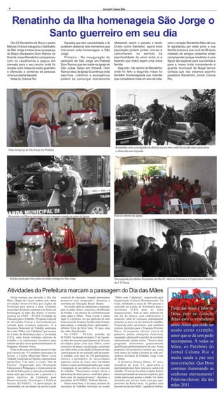 4                                                                                       Jornal Coluna Rio



     Renatinho da Ilha homenageia São Jorge o
            Santo guerreiro em seu dia
   Dia 23 Renatinho da Ilha e o padre               Aqueles que tem sensibilidade e fé             afastando assim o pecado e tendo                  com o coração Renatinho falou da sua
Marcos Vinícius inaugurou o Santuário             puderam observar dois momentos que               Cristo como Salvador, agora toda                  fé agradeceu por estar junto a sua
de São Jorge a missa teve a presença              marcaram esta homenagem a São                    população podem juntas unir-se e                  família inclusive sua vovó de 99 anos
do Bispo diocesiano Dom Ramos no                  Jorge.                                           caminharem no sentido da                          rodeado de amigos podemos então
final da missa Renatinho compareceu                 Primeiro - Na inauguração do                   espiritualidade do amor entre si e                compreender porque renatinho é uma
com os cavalheiros e seguiu em                    santuário de São Jorge em Piabetá                fazendo que todos sejam uma única                 figura tão especial para sua família e
carreata para o seu rancho onde foi               Dom Ramos que tem sede na Igreja de              família.                                          para a nossa onde comandando a
rezada outra missa do santo guerreiro             São Judas Tadeu em Imbariê. Dom                     Segundo - No rancho do Renatinho               guarda municipal de Magé temos
e oferecido a centenas de pessoas                 Ramos falou da Igreja Ecumênica onde             onde foi feito a segunda missa foi                certeza que não estamos sozinho
uma suculenta feijoada.                           espíritas, católicos e evangélicos               também homenageada sua mamãe                      parabéns Renatinho Jornal Coluna
   Nota do Coluna Rio                             podem se comungar diariamente                    que completava mais um ano de vida,               Rio.




                                                                                                    Renatinho com a cavalgada em direção ao seu sítio onde foi rezado mais uma missa
 Altar da Igreja de São Jorge em Piabetá                                                            e oferecida uma feijoada




 Renatinho da Ilha no momento coma carreata orando na porta da Igreja                              Fiéis no interior da Igreja




  Suleika posa para foto junto ao Santo milagroso São Jorge                                        Da esquerda pra direita Renatinho da Ilha Pe. Marcos Vinícius e o Empresário Fabinho
                                                                                                   da J M Terra

Atividades da Prefeitura marcam a passagem do Dia das Mães
   Nesta semana que precede o Dia das
Mães, Duque de Caxias contou com várias
                                                  essencial da educação. Sempre procuramos
                                                  promover essa integração”, destacou a
                                                                                                   “Mães com Cidadania”, organizado pela
                                                                                                   Organização Cultural Remanescente Tia
                                                                                                                                                        Dia das Mães
atividades desenvolvidas por órgãos da            secretária de Educação, Roseli Duarte.           Ciata, atendendo a cerca de 400 pessoas e
Prefeitura para marcar a data. Unidades               Na creche, além de cabeleireiro e manicure   realizado no Centro de Referência para a
municipais de ensino contaram com festas em       para as mães, houve concursos, distribuição      Juventude (CRJ) para as mães                        Falar das mães é falar de
homenagem às mães dos alunos. O mesmo             de brindes e um almoço de confraternização       duquecaxiesnes. Nele as mães puderam ter            Deus, pois no coração
ocorreu na UNET / PEAFS (Unidade de               entre mães e filhos. “Esse evento é muito        um dia de beleza, com cabeleireiro e
Educação para o Trabalho / Programa Especial      legal. É a primeira vez que participo de uma     manicure, além de conseguir gratuitamente           delas está o verdadeiro
de Atividades Físicas e Socioeducativas)          festa na escola. Estamos ficando muito bonitas   primeira ou nova via da carteira de trabalho,
voltada para crianças especiais. E a              para passar o domingo bem caprichadas”,          fornecida pela secretaria, que também               amor. Amor que pode ser
Secretaria Municipal de Trabalho participou       afirmou Nilza da Silva Toste, 38 anos, uma       realizou inscrições para o Programa Próximo
do evento “Mães com Cidadania” que ocorreu        das mães beneficiadas.                           Passo. O programa oferece cursos de                 usado como exemplo,
no Centro de Referência para a Juventude              Na UNET / PEAFS, unidade da                  pedreiro, pintor, azulejista, eletricista,
(CRJ), onde foram emitidas carteiras de           FUNDEC localizada no bairro 25 de Agosto,        encanador, almoxarife e auxiliar de escritório      amor que se dá sem pedir
trabalho e se cadastraram moradores para
realizar um dos cursos profissionalizantes do
                                                  as mães dos inscritos participaram de diversas
                                                  atividades junto com seus filhos, como
                                                                                                   informatizado, dentre outros. “Através deste
                                                                                                   programa oferecemos gratuitamente
                                                                                                                                                       recompensa. À todas as
Programa Próximo Passo.                           exercícios de dança e socialização, assistiram   qualificação profissional perto de casa. Nossa      Mães, os Parabéns do
   Entre as diversas atividades desenvolvidas     um vídeo sobre as atividades lá desenvolvidas    proposta é de incentivar e mostrar que existe
pela maioria das 174 unidades municipais de       e participaram de um animado café da manhã.      uma chance de mudar a história de cada um”          Jornal Coluna Rio e
ensino, a Creche Municipal Maria Lúcia            A unidade, com mais de 270 participantes,        analisou secretário de Trabalho, Jorge Cezar
Andrade, localizada na Figueira, realizou nessa   oferece a portadores de necessidades             de Abreu.                                           muita saúde e paz nos
quinta-feira, 5 de maio, o evento “Dia da         especiais acima de cinco anos atividades             A faxineira Helena Muniz, 45 anos,
Estrela”. Organizado pela Orientação              físicas e cursos profissionalizantes que visam   moradora do Lote XV, aproveitou a
                                                                                                                                                       seus corações. Que Deus
Educacional e Pedagógica, o evento promovia
um dia de beleza para as mães da comunidade,
                                                  à integração de seu público alvo ao mercado
                                                  de trabalho. “Procuramos sempre elevar a
                                                                                                   oportunidade para fazer uma nova carteira de
                                                                                                   trabalho. “O serviço foi ótimo e rápido. Estava
                                                                                                                                                       continue iluminando as
numa ação que contou com a parceria e o           autoestima do nosso povo e contribuir para o     mesmo precisando de uma nova carteira, pois         senhoras eternamente!
apoio logístico da Fundação para                  bem-estar do duquecaxiense”, declarou a          minha patroa quer assinar a minha. Foi ótimo
Desenvolvimento Tecnológico e Políticas           presidente da FUNDEC, Roberta Barreto.           encontrar um serviço como esse por aqui,            Palavras-chaves: dia das
Sociais (FUNDEC). “A participação da                  Nesta sexta-feira, 6 de maio, técnicos da    próximo da Rodoviária. Já ganhei meu
comunidade nas atividades da escola é parte       Secretaria de Trabalho estiveram no evento       presente do dia das Mães”, agradeceu Helena.        mães 2011.
 
