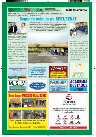 UNINGÁ-SM EXCELENCIA EM PÓS-GRADUAÇÃO NA SAUDE EM SANTA MARIA:
    Treinamento, Musculação e Atividade Física:

                              Segundo módulo no SEST/SENAT
                                          A UNINGÁ-SM, através da Coordenação de Cursos de Pós-
                                         Graduação na área da Educação Física - coordenador Silmar
                                         Zanon, realizou nas instalações do SEST-SENAT, parceiro da
                                        UNIGÁ-SM, nos dias 24 e 25 de setembro, o segundo módulo do
                                            curso de ESPECIALIZAÇÃO “ ATIVIDADE FÍSICA,
                                                   MUSCULAÇÃO E TREINAMENTO”.
    Paulo, gerente administrativo da
    UNINGÁ-SM; Dagnesi, professor
    ministrante e Silmar Zanon,
                                                                                                        Participantes em sala de aula
    coordenador de cursos da área da
    Educação Física da UNINGÁ-SM
                                                                                                        apresentar o professor
       O módulo teve conteúdos
                                                                                                        DAGNESI, anunciou já os
    na B I M E C Â N I C A no
                                                                                                        dois próximos módulos que
    ESPORTE e ATIVIDADE
                                                                                                        serão ministrados pela
    FÍSICA, ministrada pelo
                                                                                                        Professora Maria Helena
    professor F R E D E R I C O
                                                                                                        Weber (NUTRIÇÃO NO
    DAGNESI, graduado no
                                                                                                        ESPORTE) e Márcio Goeller
    CEFD/UFSM e mestrado na
                                                                                                        ( P S I C O L O G I A
    UFRGS.
                                                                                                        DESPORTIVA).
       PRÓXIMOS MÓDULOS
    - Professor Zanon, ao              Local do Evento




JORNAL DE NOVEMBRO 2011.p65    8                                                    28/10/2011, 09:36
 