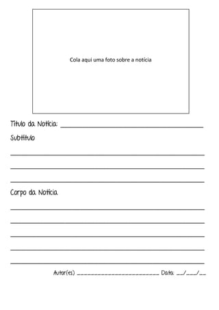 Título da Notícia: _______________________________________
Subtítulo
_____________________________________________________
_____________________________________________________
_____________________________________________________
Corpo da Notícia
_____________________________________________________
_____________________________________________________
_____________________________________________________
_____________________________________________________
_____________________________________________________
Autor(es) ________________________ Data: __/___/__
Cola aqui uma foto sobre a notícia
 