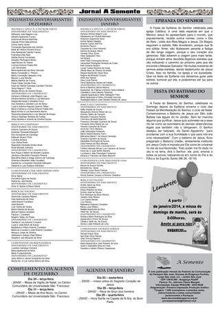7
DIZIMISTAS ANIVERSARIANTES
dezembro
MATRIZ e CAPELA N. S. DO BOM PARTO
aniversário de nascimento
Adhemar José Magrini Liza
Adriano Aparecido Furqui
Antonia de Moura Mazzolla
Cláudia Pintor Marcantonio
Clovis Vieira Júnior
Conceição Aparecida dos Santos
Eledi de Fátima Ferreira Zucco
Elza Aparecida Casotto Cacoci
Francisca Dias Nani
Geilda Rocha Fernandes
Hevaldo Perlingeiro Abreu
José Alonso de Toledo
Lourival Antonio Polato Bim
Luiz Fernandes
Maria Aparecida da Silva Camussi
Maria Conceição C. Pitocco
Maria Conceição Vasques Lima
Mauren Luiza Bender
Milene Martins da Cunha
Paulo César Gomes Pinto
Sueli de Fátima Camargo Candido Ferreira
Tania Regina F. Silva
Wesley Bruno de Oliveira Russo
aniversário de CASAMENTO
Adriana e Adhemar José Magrini Lisa
Adriana Mireira da Silva e Luiz Marciano
Alayde Bernarde e Oswaldo Finco
Inez Almeida e Geraldo Luiz de Abreu
Lucia e Antonio Augusto Queiroz Telles
Maria Cristina e Lourival Antonio Polato Bim
Maria Emília e Luis Bernardino Barrio
Terezinha Apparecida e Luiz Manoel de Araujo
Vilma e Raphael Wohlers de Freitas
Zélia Geralda e Vicente de Oliveira Souza
BIRIÇA DO CAMPINHO
aniversário de nascimento
Antonio Cypriano de Souza
Amarildo Donizete Albergoni
Eloi Gonçalves de Camargo
Estevam Bueno Pinto
Lucinéia Silveira
Luis Carlos Alves
Reginaldo Donizete Amaro Alves
Rivail Moraes Cardoso
aniversário de casamento
Ana Paula e Miltom de Moraes Cardoso
Jandyra e Benedito Francisco Pereira
Marceline Maria e Diego Antonio de Camargo
Orlanda e Benedito João Cavallaro
Sandra Ap. e Amarildo Donizete Albergoni
Valquiria e Luis Gustavo Delchiaro
COMUNIDADE CHÁCARAS FERNÃO DIAS
aniversário de nascimento
Dirce Spina
Durvalina Egino de Souza
Iluana Ap. dos Santos
aniversário de CASAMENTO
Dirce S. Spina e Edison Spina
BIRIÇA DO VALADO
aniversário de nascimento
Almerindo Cardoso Ribeiro
Ines Aparecida da Silva
José Antonio Cavallaro
José Antonio
Luis Carlos de Godoy
Maria Pereira de Souza
Marcia Fátima Cavallaro
Paulina I. Cavallaro
Rogério Tadeu do Prado
aniversário de casamento
Cezilda e Luiz Antonio Fumachi
Luzia e José Airton de Araújo
Madalena e Pedro Antonio Cavallaro
Maria de Lourdes e José Antonio Cavallaro
Neusa e Jorge de Oliveira
Valdinéia e Joelson Dias Ribeiro
Vergília e Jair Marques da Silva
COMUNIDADE SAGRADA FAMÍLIA
aniversário de nascimento
Lucilene Camargo Ferreira
Maria Aparecida da Silva
Mario FurgioIshimoto
aniversário de CASAMENto
Joicy Albino e Jaime Gonçalves da Silva
Neuza Ap. e Luiz Carlos Bueno da Silva

complemento da AGENDA
DE DEZEMBRO
Dia 24 – terça-feira
- 20h00’ – Missa da Vigília de Natal, no Centro
Comunitário da Universidade São Francisco
Dia 31 – terça-feira
- 20h00’ – Missa de Ano Novo, no Centro
Comunitário da Universidade São Francisco

DIZIMISTAS ANIVERSARIANTES
janeiro
MATRIZ e CAPELA N. S. DO BOM PARTO
aniversário de nascimento
Adriana Vilchez Magrini Liza
Alessandro de Oliveira Machado
Anderson Aparecido Silva
André Tejeda Delgado
Antonio Carlos Dell’Orti
Armando Pitocco
Claudete de Lima Felizardo
Davina de Araújo Zanini
Geraldo Silva Júnior
Hélio Sabbadim Filho
Ioli Rizardi
Ivete Pallis Domingues Alonso
Jacqueline Rodrigues Almeida da Costa
Kelli Jordana Restivo
Lucas Turella Siqueira da Costa
Othilia Mara de Oliveira Vicchiatti
Regina Aparecida Vieria Silva
Regina de Almeida Furquim
Sirlei dos Santos
Vera Lúcia Pianho
Vilma Aparecida Tescke de Freitas
aniversário de CASAMENTO
Anna e Alentino Garcia Ramiro
Aparecida de Fátima e Antonio Carlos Mateus
Claudete e José Gilberto Felizardo
Josiane Aparecida e Hélio Sabbadim Filho
Maria Aparecida e Eliseu Donizetti Camussi
Rosângela Maia e José Geraldo Pereira de Jesus
BIRIÇA DO CAMPINHO
aniversário de nascimento
Adão Soares de Souza
Alessandro Antonio Nobre da Luz
Antonio Tadeu de Campos
Benedito Francisco Pereira
Francisco de Assis Mazochi
Francisco Donizete Cypriano de Souza
Fernando Silvio Nobre da Luz
Haroldo Cypriano de Souza
Ivone Ap. Ferro Moreno
João Domingos Fontanive
Maria Helena Moreno Ferro
Marceline Maria F. de Souza Camargo
Orlando Cypriano de Souza
Sebastião Domingos de Souza
Zilda Pereira da Silva Moraes
aniversário de casamento
Cinthia Helenae Afonso Luis Cypriano de Souza
Ivone Ap. e José Serfim Moreno
Lucimara e João Domingos Fontanive
Silvana e Francisco de Assis Mazochi
COMUNIDADE CHÁCARAS FERNÃO DIAS
aniversário de nascimento
Neuza de Souza Gomes
Benedita Ap. Vacari
Geraldo Junior Alves Feitoza
aniversário de CASAMENTO
Anizia Soares Limoeiro e Antonio Celestino
BIRIÇA DO VALADO
aniversário de nascimento
Anilda Vasco da Silva
Aurora Cavallaro
Eliseu Roberto da Silva
Emidio José de Souza
Éric Henrique da Silva Oliveira
Joelson Dias Ribeiro
Luis Carlos Morais
Luiz Petroni
Madalena Pelacani Cavallaro
Maria Luiza Ribeiro
Natália Aparecida da Silva
Valdir Ap. de Souza
aniversário de casamento
Anilda e Mario Rodrigues da Silva
Aparecida e Vinicio de Souza
Cleide e Valdir Ap. de Souza
Sonia e João Roberto de Lima
COMUNIDADE SAGRADA FAMÍLIA
aniversário de nascimento
Denise Araujo Silva
Igor Brás Silva Peixoto
José Vinicius Martins
aniversário de CASAMENto
Maria Aparecida e José Roberto da silva
Sueli e Josenaldo Silva de Faria
Geralda e Valdeci Ribeiro Casanaves

AGENDA DE JANEIRO
Dia 03 – sexta-feira
- 20h00’ – missa votiva do Sagrado Coração de
Jesus
Dia 28 – terça-feira
- 20h00’ – Reza do terço dos homens
Dia 29 – quarta-feira
- 20h00’ – Hora Santa na Capela de N.Sra. do Bom
Parto

EPIFANIA DO SENHOR
A Festa da Epifania do Senhor celebrada pela
Igreja Católica, é uma data especial em que o
Menino Jesus foi apresentado para o mundo, que
popularmente, recebe outros nomes, como o Dia
de Reis - visita dos Reis Magos a Jesus. Os Magos
seguiram a estrela. Não duvidaram, porque sua fé
era sólida, firme; não titubearam perante a fadiga
de tão longa viagem, porque o seu coração era
generoso. Não adiaram a viagem para mais tarde,
porque tinham alma decidida.Sejamos estrelas que
vão indicando o caminho ao próximo para que ele
encontre o Messias Salvador. Há muitas maneiras de
sermos estas estrelas, dando testemunho de Jesus
Cristo. Isso na família, na Igreja e na sociedade.
Que na festa da Epifania nos deixemos guiar pela
estrela, iluminar por ela, e poderemos ser luz para
os outros.

FESTA DO BATISMO DO
SENHOR
A Festa do Batismo do Senhor, celebrada no
Domingo depois da Epifania encerra o ciclo das
Festas da Manifestação do Senhor, o ciclo de Natal.
Comemoramos o Batismo de Jesus por São João
Batista nas águas do rio Jordão. Sem ter mancha
alguma que purificar, Jesus quis submeter-se a esse
rito tal como se submetera às demais observâncias
legais que também não o obrigavam. O Senhor
desejou ser batizado, diz Santo Agostinho: “para
proclamar com a sua humildade o que para nós era
uma necessidade”. Com o batismo de Jesus, ficou
preparado o Batismo cristão, diretamente instituído
por Jesus Cristo e imposto por Ele como lei universal
no dia da sua Ascensão: Todo poder me foi dado no
céu e na terra, dirá o Senhor; ide, pois, ensinai a
todos os povos, batizando-os em nome do Pai e do
Filho e do Espírito Santo (Mt 28, 18-19)

 