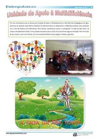 Dezembro de 2017 | 29Dezembro de 2017 | 29
www.agrupamentoidanha.com
Foi com entusiasmo que os alunos da Unidade de Apoio à Multideficiência e das Oficinas Pedagógicas do Agru-
pamento de Escolas José Ribeiro Silvestre de Idanha-a-Nova se deslocaram à Biblioteca Escolar para assinala-
rem o Dia da Pessoa com Deficiência. Para fazê-lo, escolheram cantar e coreografar “A Fada da Asa Torta” de
modo a sensibilizarem toda a comunidade educativa para o facto de que termos alguma limitação não nos impe-
de de crescer, viver e ser felizes. Foi uma atuação belíssima que alegrou miúdos e graúdos.
 
