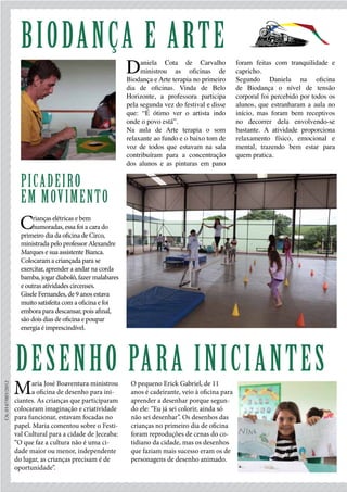 Daniela Cota de Carvalho
ministrou as oficinas de
Biodança e Arte terapia no primeiro
dia de oficinas. Vinda de Belo
Horizonte, a professora participa
pela segunda vez do festival e disse
que: “É ótimo ver o artista indo
onde o povo está”.
Na aula de Arte terapia o som
relaxante ao fundo e o baixo tom de
voz de todos que estavam na sala
contribuíram para a concentração
dos alunos e as pinturas em pano
foram feitas com tranquilidade e
capricho.
Segundo Daniela na oficina
de Biodança o nível de tensão
corporal foi percebido por todos os
alunos, que estranharam a aula no
início, mas foram bem receptivos
no decorrer dela envolvendo-se
bastante. A atividade proporciona
relaxamento físico, emocional e
mental, trazendo bem estar para
quem pratica.
CA:0147/001/2012
biodança e arte
picadeiro
em movimento
Crianças elétricas e bem
humoradas, essa foi a cara do
primeiro dia da oficina de Circo,
ministrada pelo professor Alexandre
Marques e sua assistente Bianca.
Colocaram a criançada para se
exercitar, aprender a andar na corda
bamba, jogar diabolô, fazer malabares
e outras atividades circenses.
Gisele Fernandes, de 9 anos estava
muito satisfeita com a oficina e foi
embora para descansar, pois afinal,
são dois dias de oficina e poupar
energia é imprescindível.
Maria José Boaventura ministrou
a oficina de desenho para ini-
ciantes. As crianças que participaram
colocaram imaginação e criatividade
para funcionar, estavam focadas no
papel. Maria comentou sobre o Festi-
val Cultural para a cidade de Jeceaba:
“O que faz a cultura não é uma ci-
dade maior ou menor, independente
do lugar, as crianças precisam é de
oportunidade”.
O pequeno Erick Gabriel, de 11
anos é cadeirante, veio à oficina para
aprender a desenhar porque segun-
do ele: “Eu já sei colorir, ainda só
não sei desenhar”. Os desenhos das
crianças no primeiro dia de oficina
foram reproduções de cenas do co-
tidiano da cidade, mas os desenhos
que faziam mais sucesso eram os de
personagens de desenho animado.
Desenho para iniciantes
 
