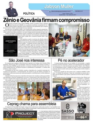 ZênioeGeovâniafirmamcompromisso
Pé no aceleradorSão José nos interessa
Ceprag chama para assembleia
A semana passada, primeira de seu mandato, foi movimentada e a agenda
do prefeito Juscelino Guimarães, o Mineiro, ficou apertada diante da quantidade
de compromissos. E o ritmo não diminuiu esta semana. Desde o dia 2, Mineiro
vem acompanhando de perto o trabalho de todos os setores da administração
municipal, além de receber muitas pessoas no gabinete para estreitar relações e
firmar parcerias.
Ele diz que a agenda tem sido extensa, mas a vontade de trabalhar é ainda
maior. “O trabalho não pode parar. Vamos dar continuidade aos projetos da ci-
dade, além de melhorar o que é preciso. Queremos um Arroio cada vez melhor”,
destacou.
Para atender todos que o têm procurado nestes primeiros dias, Mineiro está
estendendo o expediente.
“Atendo a todos. Ninguém
sai sem ser atendido. É
muito bom receber o ca-
rinho da população”, ex-
plica.
Outra preocupação do
prefeito é preparar a Ar-
rancada de Caminhões,
que acontece depois do
carnaval. “Já estamos pre-
parando a Arrancada para
março. Queremos conti-
nuar fazendo uma festa
grandiosa como sempre foi
nos últimos oito anos”, diz.
Os vereadores que compõem a Mesa Diretora do Legislativo de Criciúma, Julio Colombo (PSB)
presidente, Daniel Freitas (PP) vice-presidente, Pastor Jair Alexandre (PSC) primeiro secretário, e
Ademir Honorato (PMDB) segundo secretário, se reuniram na manhã desta terça-feira com a dire-
ção do Hospital São José. Na pauta do encontro os atendimentos à comunidade, e o contrato entre
prefeitura, estado e hospital.
O presidente da Casa, Julio Colombo, ressaltou a importância de o Legislativo participar efe-
tivamente das negociações, e consequentemente, dos assuntos no que diz respeito ao hospital. Os
parlamentares ainda mencionaram que estarão participando e contribuindo para o melhor andamento
das atividades.
Adireção do São José mencionou a importância da iniciativa dos vereadores e afirmou que também
está elaborando o Portal da Transparência, em seu site. A diretora geral, irmã Líbera Mezzari, enfa-
tizou que o hospital estará sempre de portas abertas, e que não tem restrição em apresentar números.
Uma reunião com a secretária de Saúde do município, Francielle Lazzarin Gava, será agendada
com intuito de aprofundar melhor a discussão sobre o contrato entre prefeitura e hospital. Os parla-
mentares também pretendem
pedir mais resolutividade nos
serviços prestados pelos pos-
tos de saúde do município.
A situação do Hospital
São José interessa a toda a
região sul, especialmente aos
15 municípios da Amesc. É
importante que os vereadores
de Criciúma se mobilizem em
busca de solução para a grave
crise financeira que atinge o
hospital.
A Cooperativa de Eletricidade Praia Grande, Ceprag, não tem medo de azar e realiza nesta sexta-feira 13 sua Assembleia Geral
Ordinária. O encontro está marcado para às 20horas, quando será apresentado o relatório da diretoria do exercício de 2016, com todas
as atividades, investimentos e melhorias desenvolvidas neste período.
E,omaisimportante,tambémhaveráeleiçãopara
osmembrosdoConselhodeAdministração,Conselho
Fiscal e delegados junto a federação de cooperativas.
O presidente da Ceprag Olívio Nichele, o Grin-
go, é candidato a reeleição em uma chapa única que
tem como candidato a vice Edevaldo Sala Scheffer,
o Castelinho.
10X R$
66,90
Cartão de crédito ou R$ 669,00 à vista
MOTOCOMPRESSOR MON.
MOTOMIL 7,4” 1,5HP 120LBS
O
prefeito de Sombrio Zênio Cardoso (PMDB), recebeu na manhã de ontem a deputada
federal Geovânia de Sá (PSDB), em seu gabinete na prefeitura, acompanhado da vice-
-prefeita Gislaine Cunha (PR), e firmou compromisso com a parlamentar, para a conquista
de novos recursos voltados à pavimentação de ruas no município.
Geovânia esteve com agenda na região e veio a Sombrio para verificar situação de emenda desti-
nada por ela ainda no primeiro mandato de Zênio. A deputada foi informada da destinação correta da
verba e também trocou ideia com prefeito e vice sobre a situação atual dos municípios em todo o país.
“Sempre que podemos encaminhamos recursos as prefeituras, pois sabemos da dificuldade que
vivem nos tempos atuais e Sombrio é uma cidade que prospera e dá a destinação correta para nossas
verbas graças a gestão séria e eficiente do prefeito Zênio”, disse
Geovânia.
Zênio agradeceu o auxílio e na próxima ida a Brasília, ainda no
primeirosemestrede2017,deveiraogabinetedadeputadaeusarsua
influência no governo federal em busca da confirmação dos demais
recursos pedidos. “A deputada Geovânia sempre abriu as portas
de seu gabinete a Sombrio, agora que a parceria aumentou com a
eleição do vereador Fabiano Pinho, de seu partido, o compromisso
dela conosco é ainda maior e ela já demonstra que está a disposição
fazendo esta visita logo nos primeiros dias do ano. Contamos sempre
e vamos continuar contando com seu apoio”, salientou Zênio.
O presidente da Câmara Municipal de vereadores, Agenor
Colares Gomes (PMDB), o vereador Fabiano Pinho (PSDB) e o
presidentedoPSDBdeSombrio,JucimarCustódio,oBujão,também
participaram da reunião.
Jabson MullerJabson Muller
Jornal Correio do Sul
Quarta-Feira, 11 de Janeiro de 2017
(48) 99955.5313
POLÍTICA
jabsonmuller@grupocorreiodosul.com.br
 