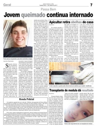 7Geral Jornal Correio do Sul
Quarta-Feira, 11 de Janeiro de 2017
Passa Bem
Pedro está se recuperando, para alívio da família e amigos
Jovets é apicultor e quando pode retira enxames de abelhas que invadem residências
Danton está respondendo bem ao transplante de medula
S
egundo informa-
ções de familiares,
Pedro Vinício Si-
mon de 23 anos, morador de
Jacinto Machado, que sofreu
graves queimaduras no traba-
lho,receberáaltanospróximos
dias do hospital onde está
internado em Lages.
Desde o dia do acidente,
2 de janeiro, correntes de ora-
ções e uma luta contra o tempo
marcam a rotina da família
de Pedro, que foi levado no
mesmo dia para o Hospital
Regional de Araranguá, onde,
segundo os parentes, rece-
beu um bom atendimento. As
primeiras 72 horas foram as
de maior apreensão, até se
confirmar a reação do rapaz
que deixou de correr risco
de morte. Ainda assim, ele
Jacinto Machado necessitava irparaumhospital
especializado em queimaduras
e foi transferido para Lages.
Antes,porém,outroperíodode
apreensãodevidoadificuldade
em conseguir primeiro a vaga
e depois o transporte.
Tio de Pedro e proprietá-
rio do local onde ele trabalha,
o empresário Jader Tomasi
desabafou nas redes sociais.
“Indignação- Samu 192. Que
situação. O Pedro conseguiu
vaga no hospital de Lages para
tratamento de queimados. A
Samu ficou de transportá-lo,
segundo o médico, ontem às
16h. Mudaram o horário para
19h. As 20h, informaram que
não podiam ir porque estava
chovendo (de certo não po-
diammolharaviatura).Depois
informaram que já eram 22h,
tinha que esperar mudar o
turno. Hoje pela manhã foram
Jovem queimado continua internado
Sombrio
Sombrio
Apicultor retira abelhas de casa
Transplante de medula dá resultado
Na semana passada, a
reportagem do Jornal Correio
do Sul acompanhou a difícil
tarefa do apicultor Jovets da
Silva, ao retirar colmeias de
abelha de uma residência.
Muita gente, ao encontrar
enxames de abelha em casa
procura os bombeiros, que
não fazem este tipo de aten-
dimento. A orientação é cha-
mar um apicultor, que tem
os equipamentos corretos,
como a roupa de proteção, e
conhecimento para efetuar o
trabalho. Amadores podem
ter sérias dificuldades, que às
vezes chegam a ser fatais,pois
ataques desses insetos são
bastante perigosos.
Dessa vez, Jovets foi
chamado para retirar duas
grandes cachopas em uma
casa de madeira no bairro
Ronda Policial
- Na manhã de segunda-feira, por volta das 11h40min, uma guarnição da Polícia Militar
de Araranguá foi acionada via Central de Operações da Polícia Militar (Copom- 190), para
verificar uma denúncia de tentativa de furto na creche municipal do bairro Arapongas.
Já no interior do pátio da creche, os policiais abordaram um homem que relatou que entrou
ali com o auxílio de uma escada, já que o muro de proteção é bem alto.Ele recebeu voz de
prisão e foi encaminhado à Central de Polícia. O rapaz de 24 anos tem diversas ocorrências
por furto, violência doméstica, apropriação indébita e posse de entorpecentes.
- Pouco antes, ainda na madrugada de segunda-feira, policiais militares deAraranguá faziam
rondas quando abordaram um homem em atitude suspeita, no bairro Coloninha. Ao perceber a
aproximação da viatura ele tentou se livrar de uma porção de substância semelhante à cocaína.
Na sequência, as guarnições entraram na Vila Samaria, de onde o rapaz tinha saído, e
abordaram um homem, que seria o traficante.
A droga que ele tinha foi apreendida, e foi lavrado um termo circunstanciado em desfavor
do usuário e o outro recebeu voz de prisão, sendo encaminhado à Central de Polícia. Ele já
é conhecido do meio policial e possui diversas passagens por furto, receptação, violência do-
méstica, desacato, resistência, desobediência, vias de fato, ameaça e injúria.
O menino Danton, de ape-
nas cinco anos, avançou ainda
mais na batalha contra um
câncer. O pequeno, morador
dacomunidadedeSantaFé,em
Sombrio, apareceu nas páginas
do Correio do Sul em 2016,
tendo sua história contada atra-
vés de ações que a comunidade
promoveu para ajudar com
recursos afim de mantê-lo em
PortoAlegreparaotratamento.
No fim do ano passado, Dan-
ton recebeu um transplante de
medula do irmão mais velho e
passa bem. Segundo informa-
ções repassadas à redação do
jornal, a medula já está traba-
lhando no corpo do menino e
o risco de rejeição diminuiu.
atenderumaocorrência.Disse-
ram que vão transportar até o
meio dia. Liguei 192, o aten-
dente disse que só fala com o
médico. Total falta de respeito
e atenção com o cidadão que
ajuda a pagar os seus salários,
do qual muitos não merecem.
Desculpa o desabafo. Já con-
tratamos uma UTI móvel par-
ticular.Peçoquecompartilhem
este meu desabafo, para que
chegueaoconhecimentodeto-
dos, inclusive das autoridades
competentes (se é que são)!”
Na última sexta-feira
Pedro já estava em Lages e
os familiares tranquilizaram
os amigos e agradeceram o
apoio. “Chegamos agora no
hospital de Lages. Pedro veio
bem, falando, e já está sendo
observado pelos médicos da
UTI. Gostaria de agradecer a
todaequipedoHospitalRegio-
nal de Araranguá, que muito
bem atenderam o Pedro, e em
especial o Dr. Vladinir, que é
médico do Regional. Também
quero agradecer às centenas de
amigos do face que estão jun-
tos nesta corrente de orações
pela recuperação do Pedro.”
Entenda - Na noite do
dia 2, um acidente de traba-
lho deixou dois homens com
queimaduras pelo corpo. O
fato aconteceu no município
de Jacinto Machado, na em-
presa Rozalcool. A destilaria
estava desativada e passando
por manutenção e segundo o
proprietário Jader Tomasi, os
funcionários Pedro Vinício
Simon de 23 anos e André
Tomasi,44, estavam soldando
um cano quando houve a ex-
plosão.Andréfoilevadoparao
hospital deTurvo e se encontra
bem. Pedro,que é sobrinho
de Jader, sofreu queimaduras
mais graves, de terceiro grau.
São Pedro em Sombrio. O
trabalho nessa residência se
estendeu por dois dias, já
que a intenção era encontrar
a rainha do grupo, operação
bem mais complexa do que
se pensa, já que é necessário,
dependendo da situação, a
retirada de telhas, móveis,
forro e até parede, como no
caso dessa casa que possui
paredes duplas e as abelhas
estavam entre elas.
Segundo o apicultor, este
é um procedimento feito mais
para ajudar as pessoas do que
para ter lucro, já que envolve
tempo, uso de equipamen-
tos, veículo e mão de obra.
Ele cobra entre R$150,00 a
R$200,00, e muita gente se
recusa a pagar.
Jovets conta que certa vez
estava em cima do telhado
de uma casa retirando uma
colmeia quando o forro cedeu
“Agora são muitos remédios
para não ter risco de rejeição e
temos que ficar sempre atentos
a qualquer mudança na pele,
nas fezes ,na temperatura e e
e ele caiu. A dona da casa
nem perguntou se ele estava
bem ou tinha se machucado,
apenas perguntou quem iria
pagar seu guarda roupa que
tinha sido danificado. Mesmo
com essas situações desagra-
dáveis, criar abelha é a paixão
de sua família, que produz mel
na comunidade de Lagoa de
Fora, em Balneário Gaivota.
Na casa do bairro São
Pedro, o trabalho durou vários
dias, até a retirada completa
dos enxames, a preocupação
era ainda maior porque um
dos moradores é cadeirante,
sendo muito perigoso esse
tipo de inseto na casa.
Jovets conta que a col-
meia pode estar tranquila e de
repente, por causa de barulhos
de cortador de gramas, batidas
em paredes ou algo assim, se
alvoroça e pode atacar pessoas
e animais.
pressão arterial. Mas ele está
bastante animado”, declarou a
mãe Gislaine Piovezan. Uma
notícia dessas anima qualquer
pessoa. Boa sorte, Danton!
 