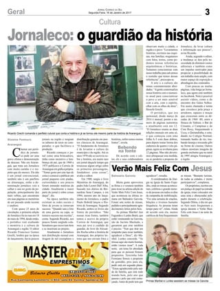 3
Cultura
Geral
C
hamar um perió-
dico de jornale-
co pode ser uma
grave ofensa e demonstração
de descaso. Não em Araran-
guá, que trata seu Jornaleco
com muito carinho e o res-
peito que ele merece. Ele não
é um jornal convencional,
também não é um panfleto
ou almanaque, então a de-
nominação jornaleco veio a
calhar e caiu no gosto da po-
pulação, principalmente dos
mais velhos, que encontram
em suas páginas as memórias
de um passado ainda recente
e saudoso.
Com quase 23 anos de
circulação, a primeira edição
do Jornaleco foi às ruas em 18
de maio de 1994, desde então,
o periódico vem exaltando
a memória e a cultura de
Araranguá e região. O editor
Ricardo Francisco Gomes
Grechi, lembra que na época
do lançamento, havia poucos
Gislaine Fontoura
Araranguá
Bebendo
na fonte
Balneário Gaivota
jornais na região e surgiam
os editores de texto no com-
putador, o que facilitava a
produção.
Ricardo começou o jor-
nal como uma brincadeira,
tinha como incentivo a lem-
brança do pai, que de 1960 a
1975 publicava o Correio de
Araranguá em gráfica própria.
“Tomei gosto por este tipo de
coisa e comecei a publicar um
jornal pequeno com piadas,
curiosidades e aos poucos
foram entrando matérias da
cidade. Atualmente a maior
parte do jornal é sobre coisas
daqui”, diz.
Na época também não
existiam as redes sociais e
fotos de jovens se tornavam
sucesso. “Quando saia a foto
de uma garota na capa, se
tornava sucesso nas escolas”,
conta. Segundo Ricardo, aos
poucos foram surgindo cola-
boradores que escreviam bem
e se inseriram ao projeto.
Atualmente o Jornaleco
tem distribuição mensal com
tiragem de mil exemplares e
Jornal Correio do Sul
Segunda-Feira, 16 de Janeiro de 2017
Jornaleco: o guardião da história
Verão Mais Feliz Com Jesus
Muita gente aproveitou
as férias e o veraneio também
para rezar na sétima edição do
Verão Mais Feliz Com Jesus,
que aconteceu na última se-
mana em Balneário Gaivota.
Foram sete noites de missas,
pedidoseprincipalmenteagra-
decimentos feitos pelos fieis.
As primas Maribel Just
Fagundes e Lurdes Bratti, que
estão veraneando na Gaivota,
são de Jacinto Machado, e
garantem que orar também
é preciso. “Tem que tirar um
tempinho para rezar também,
agradecer a Deus”, diz Ma-
ribel. Lurdes concorda. “As
missas aqui são muito bonitas,
então viemos rezar”. A cada
noite, um tema foi abordado
para que as pessoas firmem
propósitos. Terezinha João
Fermiano firmou o propósito
da gratidão, pois para ela,
pedir está em segundo plano.
“Estou agradecendo pela saú-
de da família, que está todo
mundo bem, pelo ano que
passou e pelo que está come-
çando.Antes de pedir tem que
distribuição gratuita em pon-
tos clássicos de Araranguá.
“O fundamento do Jornaleco
é de levantar a cultura do
município e da região. Até os
anos 1970 não se escrevia so-
bre a história, era muito raro
um jornal daquele tempo que
trouxesse algum artigo sobre
os primeiros personagens,
fundadores estas coisas”,
avalia o editor.
Em 1980, surgiu o livro
Memórias do Araranguá, do
padre João Leonir Dall’Alba,
baseado nos diários de Ber-
nardino Sena Campos, e em
1994, mesmo ano do lança-
mento do Jornaleco, o padre
Paulo Hobold lançou a His-
tória de Araranguá. Segundo
Ricardo, ambos os livros são
fontes do periódico. “São
nossas ricas fontes, também
temos o acervo do próprio
Correio de Araranguá, que
meu pai teve o cuidado de
guardar, do livro do Alexan-
dre Rocha sobre a história de
Araranguá, dos próprios lei-
tores que nos enviam fotos e
agradecer”, ressalta.
A coordenadora da litur-
gia na Igreja de Santo Expe-
dito, onde as missas acontece-
ram, celebrou o grande núme-
ro de pessoas em todos os dias
da campanha de mobilização.
“Foi uma semana de orações,
bênçãos e tivemos bastante
frequência. As pessoas tiram
tempo para vir”, relata. Ainda
de acordo com ela, muitos
católicos de fora frequentaram
as missas. “Bastante turistas,
de todas as cidades, e muito
participativos”, completou.
Ospropósitos,escritosem
um pedaço de papel na entrada
da igreja, eram colocados em
uma urna e abençoadas pelo
padre durante a celebração.
Segundo Dilma, o dia em que
os fieis mais frequentam a
igreja durante o Verão Mais
Feliz com Jesus é na noite da
família.
histórias, enfim temos muitas
fontes”, revela.
De acordo com o edi-
tor, ele e seus colaboradores
observam muito a cidade, a
região e o povo. “Levantamos
histórias, ouvimos nas esqui-
nas, nas famílias, resgatamos
com fotos, textos, como po-
demos nossas referências
arquitetônicas e históricas.
Tentamos conscientizar com
nosso trabalho para salvarmos
o restinho que temos dessas
referências”, preocupa-se.
A arte e a cultura são
temas constantemente abor-
dados. “Agente contextualiza
nossa história com o momen-
to atual para conscientizar
o povo a ser mais sensível
com a arte, com o espírito,
olhar com os olhos da alma”,
filosofa Grechi.
O periódico, que era
quinzenal, desde março de
2016 é mensal, porém o nú-
mero de páginas aumentou
e atualmente está em 12.
“O Jornaleco reuniu as duas
edições mensais em uma só,
o que começou com uma
folha A-3 com duas dobras,
para depois tomar forma dos
cadernos de quatro e oito pá-
ginas, agora se avoluma para
12 páginas. Mas não devere-
mos ultrapassar esta medida,
ou se perderia a proposta do
Jornaleco, de levar cultura
e informação aos poucos”,
avisa Ricardo.
Ainda, segundo o editor,
a mudança se deu pela ne-
cessidade de diminuir custos
editoriais e também como
um impulso motivador para
propiciar a possibilidade de
um trabalho mais amplo, com
maior espaço de exposição e
abordagem dos conteúdos.
Com poucas ou muitas
páginas, vida longa ao Jorna-
leco, que agora está também
no facebook. Nele é possível
assistir vídeos, como o do
encontro dos Galos Velhos.
Era assim chamada a turma
que circulava pela praça e
arredores, rapazes e moças
que cresceram entre as dé-
cadas de 1960 -80, entre a
Sinuca do Valmor, o Bar do
Crisanto, o Campinas e do
Cine Roxy, frequentando o
Ucca, o Quitandinha, e estu-
dando no Colégio Normal;
tomando banho de rio, rou-
bando laranja e trocando gibi
na frente do cinema. Outros
vídeos mostram imagens da
grande enchente que no natal
de 1995 atingiu Araranguá e
a região.
Ricardo Grechi comanda o panfleto cutural que conta a história e já se tornou ele mesmo parte da história de Araranguá
Primas Maribel e Lurdes assistem as missas na Gaivota
 