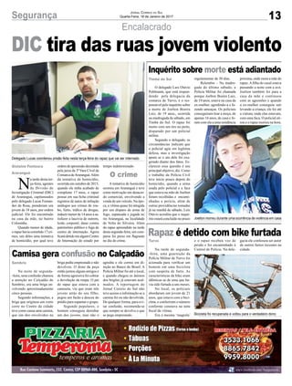 13
Encalacrado
Segurança
N
a tarde desta ter-
ça-feira, agentes
da Divisão de
Investigação Criminal (DIC)
de Araranguá, capitaneados
pelo delegado Lucas Fernan-
des da Rosa, prenderam um
jovem de 18 anos, por ordem
judicial. Ele foi encontrado
na casa da mãe, no bairro
Coloninha.
Quando menor de idade,
o rapaz havia cometido 17 cri-
mes, um deles uma tentativa
de homicídio, por qual teve
Gislaine Fontoura
Araranguá
O crime
Turvo
Timbé do Sul
Sombrio
ordemdeapreensãodecretada
pela juíza da 3ª Vara Cível da
Comarca deAraranguá.Além
da tentativa de homicídio,
ocorrida em outubro de 2015,
quando ele tinha acabado de
completar 17 anos, o rapaz
possui em sua ficha criminal
registros de autos de infração
análogos aos crimes de rou-
bo, furto, tráfico de drogas,
induzirmenorde14anosasa-
tisfazer a lascívia de outrem,
lesão corporal, dano contra
patrimônio público e fuga de
centro de internação. Agora
ficarádetidoemalgumCentro
de Internação do estado por
Jornal Correio do Sul
Quarta-Feira, 18 de Janeiro de 2017
DIC tira das ruas jovem violento
Rapaz é detido com bike furtada
Inquérito sobre morte está adiantado
Camisa gera confusão no Calçadão
Na tarde de segunda-
-feira, uma guarnição da
Polícia Militar de Turvo foi
acionada para verificar um
homem em uma bicicleta
com suspeita de furto. As
características da bike eram
idênticas as de uma que ha-
via sido furtada a uns meses.
No local, os policiais
abordaram um jovem de 21
anos, que estava com a bici-
cleta, e conferiram o número
conforme constava na nota
fiscal da vítima.
Era a mesma ‘magrela’
O delegado Luis Otávio
Pohlmann, que está respon-
dendo pela delegacia da
comarca de Turvo, é o res-
ponsável pelo inquérito sobre
a morte de Joelton Boeira
Luiz, de 19 anos,, ocorrida
na madrugada de sábado, em
Timbé do Sul. O rapaz foi
morto com um tiro no peito,
disparado por um policial
militar.
Segundo o delegado, as
circunstâncias indicam que
o policial agiu em legítima
defesa, mas a investigação
apura se o ato dele foi exa-
gerado diante dos fatos. Es-
clarecer essa questão é seu
principal objetivo, diz. Como
o trabalho da Polícia Civil
teve início pouco depois do
homicídio, quando a arma
usada pelo policial e a faca
que estava na mão de Joelton
foram recolhidas e encami-
nhadas a perícia, além de
outras providências tomadas
já na manhã de sábado, Luís
Otávio acredita que o inqué-
rito estará concluído no prazo
Na noite de segunda-
-feira, uma confusão chamou
a atenção no Calçadão de
Sombrio, era uma briga en-
volvendo aproximadamente
cinco pessoas.
Segundo informações, a
briga que originou um corre
corre no Centro da cidade
teve como causa uma camisa,
que um dos envolvidos na
tempo indeterminado.
A tentativa de homicídio
ocorreu em Araranguá e teve
como motivação um desacor-
do comercial, envolvendo a
venda de um veículo. Na épo-
ca, a vítima quase foi atingida
por um disparo de arma de
fogo, espancada e jogada no
rio Araranguá, na localidade
de Volta do Silveira. Além
do rapaz apreendido na tarde
desta segunda-feira, um com-
parsa foi preso em flagrante
no dia do crime. e o rapaz recebeu voz de
prisão e foi encaminhado à
Central de Polícia. Na dele-
regulamentar de 30 dias.
Relembre – Na madru-
gada do último sábado, a
Polícia Militar foi chamada
porque Joelton Boeira Luiz,
de 19 anos, estava na casa da
ex-mulher, agredindo-a e fa-
zendo ameaças. Os policiais
conseguiram tirar a moça, de
apenas 16 anos, de casa e fo-
ram com ela a uma residência
briga pediu emprestado e não
devolveu. O dono da peça
então juntou alguns amigos e
de forma agressiva foi cobrar
a devolução da roupa. O pai
do rapaz que estava com a
camiseta, viu que eram três
jovens atrás do seu filho,
pegou um facão e desceu do
prédio para espantar o grupo.
Segundo populares, o
homem conseguiu derrubar
um dos jovens, mas não o
gacia ele confessou ser autor
de outros furtos recentes na
cidade.
próxima, onde mora a mãe do
rapaz. A filha do casal estava
passando a noite com a avó.
Joelton também foi para a
casa da mãe e continuou
com as agressões e quando
a ex-mulher conseguiu sair
levando a criança, ele foi até
a viatura, onde elas estavam,
com uma faca. O policial ati-
rou e o rapaz morreu na hora.
agrediu e ele correu em di-
reção ao Banco do Brasil. A
Polícia Militar foi até o local,
e quando chegou os ânimos
dos brigões já estavam acal-
mados. A reportagem do
Jornal Correio do Sul não
teve acesso a informação se a
camisa foi ou não devolvida.
De qualquer forma, para evi-
tar confusão, recomenda-se
que sempre se devolva o que
se pega emprestado.
Delegado Lucas coordenou prisão feita nesta terça-feira do rapaz que vai ser internado
Joelton morreu durante uma ocorrência de violência em casa
Bicicleta foi recuperada e voltou para o verdadeiro dono
 
