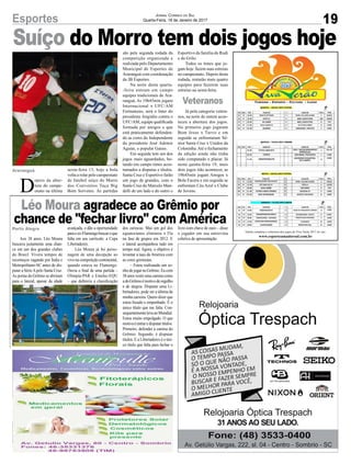 Suíço do Morro tem dois jogos hoje
19Esportes Jornal Correio do Sul
Quarta-Feira, 18 de Janeiro de 2017
D
epois da aber-
tura do campe-
onato na última
Araranguá
Veteranos
Porto Alegre
Aos 38 anos, Léo Moura
buscava justamente uma chan-
ce em um dos grandes clubes
do Brasil. Vivera tempos de
recomeços vagando por Índia e
Metropolitano-SC antes de dis-
putar a SérieApelo Santa Cruz.
As portas do Grêmio se abriram
para o lateral, apesar da idade
avançada, e dão a oportunidade
paraoex-Flamengobuscaroque
falta em seu currículo: a Copa
Libertadores.
Léo Moura já foi perso-
nagem de uma decepção ao
vivo na competição continental,
quando estava no Flamengo.
Ouvia o final de uma partida –
Olimpia-PAR e Emelec-EQU
– que definiria a classificação
Léo Moura agradece ao Grêmio por
chance de "fechar livro" com Américados cariocas. Mas um gol dos
equatorianos eliminou o Fla
na fase de grupos em 2012. E
o lateral acompanhou tudo em
tempo real. Agora, o objetivo é
levantar a taça da América com
as cores gremistas.
– Estou realizando um so-
nhodejogarnoGrêmio.Eucom
38anosvestirumacamisacomo
adoGrêmioémotivodeorgulho
e de alegria. Disputar uma Li-
bertadores, pode ser a última da
minha carreira. Quero dizer que
estou focado e empenhado. É o
único título que me falta. Con-
sequentementelevaaoMundial.
Estou muito empolgado. O que
motivaéentraredisputartítulos.
Primeiro, defender a camisa do
Grêmio. Segundo, é disputar
títulos. E a Libertadores é o úni-
co título que falta para fechar o
sexta-feira 13, hoje a bola
volta a rolar pelo campeonato
de futebol suíço do Morro
dos Conventos Taça Big
Bom Sorvetes. As partidas
são pela segunda rodada da
competição organizada e
realizada pelo Departamento
Municipal de Esportes de
Araranguá com coordenação
da JB Esportes.
Na noite desta quarta-
-feira entram em campo
equipes tradicionais de Ara-
ranguá. As 19h45min jogam
Internacional x UFC/AM
Formaturas, será o Inter do
presidente Jorginho contra o
UFC/AM, equipe qualificada
formada por amigos e que
está praticamente defenden-
do as cores do Independente
do presidente José Ademir
Aguiar, o popular Ganso.
Em seguida tem um dos
jogos mais aguardados, bo-
tando em campo times acos-
tumados a disputas e títulos.
Santa Cruz e Esportivo farão
um jogo de grandes, com o
Santa Cruz do Marcelo Man-
delli de um lado e do outro o
Tabela completa e cobertura dos jogos do Viva Verâo 2017 no site:
www.esporteamadorsul.com.br
Esportivo da família do Rudi
e do Grilo.
Todos os times que jo-
gam hoje fazem suas estreias
no campeonato. Depois desta
rodada, restarão mais quatro
equipes para fazerem suas
estreias na sexta-feira.
Já pela categoria vetera-
nos, na noite de ontem acon-
teceu a abertura dos jogos.
No primeiro jogo jogaram
Bom Jesus x Turvo e em
seguida se enfrentaram Sê-
nior Santa Cruz x Unidos da
Coloninha.Até o fechamento
da edição ainda não tinha
sido computado o placar. Já
nesta quinta-feira 19, mais
dois jogos irão acontecer, as
19h45min jogam Amigos x
Bola Facera e em seguida se
enfrentam Céu Azul x Clube
de Jovens.
livro com chave de ouro – disse
o jogador em sua entrevista
coletiva de apresentação.
 