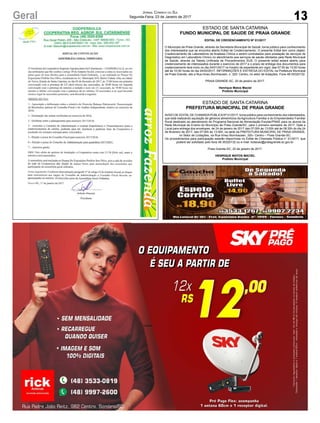 13Geral Jornal Correio do Sul
Segunda-Feira, 23 de Janeiro de 2017
ESTADO DE SANTA CATARINA
FUNDO MUNICIPAL DE SAUDE DE PRAIA GRANDE
EDITAL DE CREDENCIAMENTO Nº 01/2017
O Município de Praia Grande, através da Secretaria Municipal de Saúde, torna público para conhecimento
dos interessados que se encontra aberto Edital de Credenciamento. O presente Edital tem como objeto:
Credenciamento de Laboratórios de Analises Clinica a serem contratados para prestação de serviços de
Diagnóstico em Laboratório Clínico no atendimento aos serviços de saúde ofertados pela Rede Municipal
de Saúde, através da Tabela Unificada de Procedimentos SUS. O presente edital estará aberto para
credenciamento de interessados durante o exercício de 2017 e o prazo de entrega dos documentos para
credenciamento terá início no dia 24/01/2017 no horário de expediente em vigor, das 07:00 às 13:00 horas
até às 10:00 horas do dia 24/02/2017. INFORMAÇÕES E ENTREGA DO EDITAL na Prefeitura Municipal
de Praia Grande, sito a Rua Irineu Bornhausen, n. 320- Centro, no setor de licitações. Fone 48-35320132.
PRAIA GRANDE-SC, 20 de janeiro de 2017.
Henrique Matos Maciel
Prefeito Municipal
ESTADO DE SANTA CATARINA
PREFEITURA MUNICIPAL DE PRAIA GRANDE
AVISO DE EDITALDE CHAMADAPÚBLICANº 01/2017, torna público para conhecimento dos interessados,
que está realizando aquisição de gêneros alimentícios da Agricultura Familiar e do Empreendedor Familiar
Rural destinado ao atendimento do Programa Nacional de Alimentação Escolar/PNAE para os alunos da
Rede Municipal de Ensino do Município de Praia Grande/SC, para o primeiro semestre de 2017. Data e
Local para entrega dos envelopes: de 24 de janeiro de 2017 das 07:00h às 13:00h até às 08:30h do dia 24
de fevereiro de 2017, das 07:00h às 13:00h, na sede da PREFEITURA MUNICIPAL DE PRAIA GRANDE,
no Setor de Licitações, na Rua Irineu Bornhausen, 320– Centro – Praia Grande-SC.
Os procedimentos para participação estarão disponíveis no Edital de Chamada Pública n° 01/2017, que
poderá ser solicitado pelo fone 48 35320132 ou e-mail: licitacao@praiagrande.sc.gov.br.
Praia Grande-SC, 20 de janeiro de 2017.
HENRIQUE MATOS MACIEL
Prefeito Municipal
 