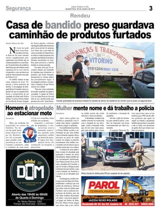 3
Rendeu
Segurança
N
o final da tarde
desta terça-feira,
moradores de San-
ta Rosa do Sul eram somente
sorriso e agradecimento, prin-
cipalmente uma família que na
semanapassadateveacasafurta-
da.Osproprietáriosdaresidência
admitiramquenãotinhammuita
esperança de ter seus móveis
recuperados,comoaconteceuna
tardedeontemduranteumaação
da Polícia Civil.
Os ladrões tinham levado
cama, máquina de lavar, TV,
piscina e outros pertences da
família. A investigação do dele-
gadoBrunoFernandesestavase-
guindo até que na segunda-feira
houve o cumprimento de um
mandado de prisão pela Polícia
Militar.FoipresoNelsonDarlan
deCarvalhode26anos,foragido
Santa Rosa do Sul
Sombrio
Sombrio
da Justiça gaúcha, conforme
reportagempublicadanestaterça
peloCorreiodoSul.Os policiais
civis foram até a casa onde ele
estavamorandoemSantaRosae
aoentrarseimpressionaramcom
agrandequantidadedeprodutos
furtados encontrados no local.
Boa parte pertencia a família
furtada na semana passada.
Era tanta coisa que foi ne-
cessário chamar um caminhão
de mudança para transportar os
produtos, que foram entregues
diretamente as vítimas depois
dos procedimentos legais. A
investigaçãocontinua,eemprin-
cípio a suspeita é de que Nelson
mesmo era o ladrão.
“Paranós,restaasatisfação
da missão cumprida, de ajudar a
sociedade. A equipe da Polícia
Civil de Santa Rosa do Sul está
feliz ao ver a família tendo seus
pertencesdevolta”,disseBruno.
Jornal Correio do Sul
Quarta-Feira, 25 de Janeiro de 2017
Casa de bandido preso guardava
caminhão de produtos furtados
Aberto das 19h00 às 00h00
de Quarta à Domingo
Av. Nereu Ramos, 1082
Parque das Avenidas - Sombrio
Mulher mente nome e dá trabalho a políciaHomem é atropelado
ao estacionar moto
Após vários golpes em
Sombrio,a população está fi-
cando mais atenta e ajudando
a polícia a pegar os golpistas.
Namanhãdestaterça-feira,
a Polícia Militar recebeu a in-
formação de que uma mulher
estava tentando enganar idosos
próximo ao posto de saúde
central. Ao chegar, os policiais
encontraram uma mulher con-
versandocomumidosoequese
afastou assim que viu a viatura.
Asenhora de meia idade e
bem vestida foi abordada pela
guarnição e mentiu seu nome
inicialmente,dandotrabalhoaté
ser corretamente identificada.
ElaéMariaGoreteAlves,de56
anos, moradora de Criciúma, e
que foi levada a delegacia para
esclarecerporquementiu,oque
estava fazendo em Sombrio e
o motivo de ter abordado dois
idosos.
Na delegacia a mulher dis-
sequemoraemBraçodoNorte,
detalhando o endereço até com
pontos de referências. Afirmou
que tinha vindo de ônibus para
Sombrio, mas os policiais sus-
peitaram da história, pois ela
não tinha nenhum documento
em mãos, o que torna impossí-
vel pegar um ônibus de linha.
Por fim, Maria Gorete alegou
que estava indo a um velório
Mais um acidente foi
registrado no centro de
Sombrio. No iní-
cio da tarde desta
terça- feira o Cor-
po de Bombei-
ros foi acionado
para atender uma
ocorrência na rua
Caetano Lummertz, onde
o condutor de uma moto
na cidade, porém não soube
informar o nome do defunto.
Aidentidadeverdadeirada
mulher somente foi esclarecida
com a chegada de seu advo-
gado, sendo constatado então
que ela tem uma vasta passa-
gem pela polícia pelos crimes
CG de cor vermelha, tinha
sofrido um acidente.
Segundo a informa-
ção de populares, o mo-
tociclista estava
tentando estacio-
nar quando uma
camionete colidiu
na lateral da moto.
O rapaz teve feri-
mentos leves, foi
conduzido ao hospital e
passa bem.
Grande quantidade de produtos furtados foi retirada de dentro da residência de homem que foi preso na segunda-feira
Maria Gorete foi detida pela PM por suspeita de ser golpista
de estelionato e formação de
quadrilha.
Devido a falta de elemen-
tos para mantê-la presa, a mu-
lher irá responder um termo
circunstanciado por falso tes-
temunho.
O sargento Mariozan Pe-
reira aproveitou para avisar
lembrou que a PM está de olho
nos golpistas que agem na
região, no entanto, a população
tambémprecisafazerasuaparte
e não se iludir com promessas
de ganho fácil que sempre aca-
bam em prejuízo.
 