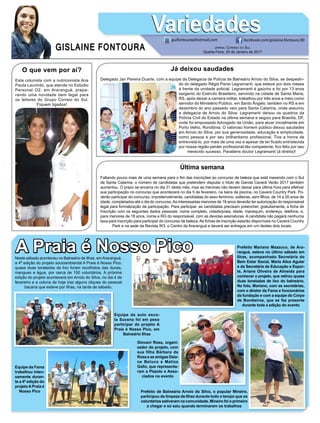 Já deixou saudades
Delegado Jair Pereira Duarte, com a equipe da Delegacia de Polícia de Balneário Arroio do Silva, se despedin-
do do delegado Régis Parisi Legramanti, que esteve por dois meses
à frente da unidade policial. Legramanti é gaúcho e foi por 13 anos
sargento do Exército Brasileiro, servindo na cidade de Santa Maria,
RS, após deixar a carreira militar, trabalhou por três anos e meio como
servidor do Ministério Público, em Santo Ângelo, também no RS e em
dezembro do ano passado veio para Santa Catarina, onde assumiu
a delegacia de Arroio do Silva. Legramanti deixou os quadros da
Polícia Civil do Estado na última semana e seguiu para Brasília, DF,
onde foi empossado Advogado da União, para atuar inicialmente em
Porto Velho, Rondônia. O valoroso homem público deixou saudades
em Arroio do Silva, por sua generosidade, educação e simplicidade,
como pessoa e por seu brilhantismo profissional. Tive a honra de
entrevistá-lo, por mais de uma vez e apesar de ter ficado entristecida
por nossa região perder profissional tão competente, fico feliz por seu
merecido sucesso. Parabéns doutor Legramanti (à direita)!
O que vem por aí?
Esta colunista com a nutricionista Ana
Paula Laurindo, que atende no Estúdio
Personal O2, em Araranguá, prepa-
rando uma novidade bem legal para
os leitores do Grupo Correio do Sul.
Fiquem ligados!
Última semana
Faltando pouco mais de uma semana para o fim das inscrições ao concurso de beleza que está mexendo com o Sul
de Santa Catarina, o número de candidatas que pretendem disputar o título de Garota Caverá Verão 2017 também
aumentou. O prazo se encerra no dia 31 deste mês, mas as meninas não devem deixar para última hora para efetivar
sua participação no concurso que acontecerá no dia 5 de fevereiro, na beira da piscina, no Caverá Country Park. Po-
derão participar do concurso, impreterivelmente, candidatas do sexo feminino, solteiras, sem filhos, de 14 a 20 anos de
idade, completados até o dia do concurso.As interessadas menores de 18 anos deverão ter autorização do responsável
legal para formalização da participação. Para participar, as candidatas precisam preencher, gratuitamente, a ficha de
Inscrição com os seguintes dados pessoais: nome completo, cidade/praia, idade, manequim, endereço, telefone, e,
para menores de 18 anos, nome e RG do responsável, com as devidas assinaturas. A candidata não pagará nenhuma
taxa para inscrição para participar do concurso de beleza.As fichas de inscrição estarão disponíveis no Caverá Country
Park e na sede da Revista W3, o Centro de Araranguá e deverá ser entregue em um destes dois locais.
GISLAINE FONTOURA
VariedadesVariedades
Jornal Correio do Sul
Quarta-Feira, 25 de Janeiro de 2017
guifontoura@hotmail.com facebook.com/gislaine.fontoura.90
Neste sábado aconteceu no Balneário de Ilhas, emAraranguá,
a 4ª edição do projeto socioambiental A Praia é Nosso Pico,
quase duas toneladas de lixo foram recolhidos das dunas,
mangues e água, por cerca de 150 voluntários. A próxima
edição do projeto acontecerá em Arroio do Silva, no dia 4 de
fevereiro e a coluna de hoje traz alguns cliques do pessoal
bacana que esteve por Ilhas, na tarde de sábado.
A Praia é Nosso PicoA Praia é Nosso PicoA Praia é Nosso PicoA Praia é Nosso Pico
Equipe da auto esco-
la Sucena foi em peso
participar do projeto A
Praia é Nosso Pico, em
Balneário Ilhas
Equipe da Fama
trabalhou inten-
samente duran-
te a 4ª edição do
projetoAPraia é
Nosso Pico Prefeito de Balneário Arroio do Silva, o popular Mineiro,
participou da limpeza de Ilhas durante todo o tempo que os
voluntários estiveram na comunidade. Mineiro foi o primeiro
a chegar e só saiu quando terminaram os trabalhos
Prefeito Mariano Mazzuco, de Ara-
ranguá, esteve no último sábado em
Ilhas, acompanhado Secretária do
Bem Estar Social, Maria Alice Aguiar
e da Secretária de Educação e Espor-
te, Ariane Oliveira de Almeida para
conhecer o projeto, que retirou quase
duas toneladas de lixo do balneário.
Na foto, Mariano, com as secretárias,
com o diretor da Fama e funcionários
da fundação e com a equipe do Corpo
de Bombeiros, que se fez presente
durante toda a edição do evento
Giovani Rosa, organi-
zador do projeto, com
sua filha Bárbara da
Rosa e as amigas Daia-
ne Beluco e Matiza
Gallo, que representa-
ram a Pizzolo e Asso-
ciados no evento
 