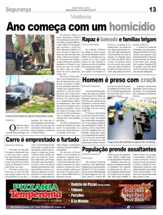 13Segurança Jornal Correio do Sul
Segunda-Feira, 2 de Janeiro de 2017
Gislaine Fontoura
Araranguá
Por volta das 19 horas de
sexta-feira, dois adolescentes
chegaram em uma motocicleta
Honda CG 125, de cor verme-
lha,emummercadolocalizado
no bairro Sanga da Toca. Um
deles desceu e roubou R$
População prende assaltantes
70,00 do caixa do estabeleci-
mento. Depois a dupla fugiu
em direção ao bairro Operária.
Populares, mais uma vez,
agiram e conseguiram prender
os assaltantes. Eles seguiram
os adolescentes de carro e os
dois acabaram caindo da moto
na Estrada Geral do Campi-
nho, onde foram rendidos. A
Polícia Militar foi acionada
e encaminhou a dupla até a
Central de Polícia. Com os
menores foram encontrados
o dinheiro roubado do esta-
belecimento comercial e uma
réplica de pistola, que também
foram encaminhados à CP,
bem como a motocicleta usada
para cometer o crime.
Violência
Corpo de Diem estava em casa em obras próximo a Amja
Droga e arma são recolhidas na casa de Jairo, na Gaivota
O
primeiro homi-
cídio de 2017
foi registrado
na tarde deste domingo, em
Sombrio
Jacinto Machado
Balneário Gaivota
Balneário Gaivota
Sombrio. Por volta das 15
horas populares encontraram
um corpo em uma casa em
construção abandonada, no
bairro Januária, e acionaram
a Polícia Militar.
Ano começa com um homicídioOs policiais foram ao
local e acionaram a Polícia
Civil, Instituto Geral de Perí-
cia (IGP) e Instituto Médico
Legal (IML) de Araranguá
que recolheu o corpo de
Diem Machado Vidal de 22
anos. Os pais do rapaz mo-
ram a cerca de cem metros de
onde o cadáver foi encontra-
do. De acordo com vizinhos,
a mãe de Diem está visitando
familiares no Paraná e o pai
estava em casa. Um irmão
do rapaz soube do crime,
esteve no local e depois foi
avisar o pai.
De acorco a Polícia Mi-
litar, o jovem apresentava si-
nais de espancamento, além
de tiros na cabeça. O rapaz
já tem passagens policiais.
Amigos que se aglomeraram
próximos a cena do crime
disseram que a meia-noite
Diem foi visto em Balneário
Gaivota. “Eu vi ele lá, a gen-
te se cumprimentou, depois
ele desapareceu”, disse uma
das pessoas.Segundo estes
mesmos conhecidos, Diem
era usuário de drogas e por
isso havia tido problemas
com os próprios pais, que
sofriam com a vida escolhida
pelo filho.
Em 2016, o dia primeiro
de janeiro também teve uma
morte. Foi assassinado a ti-
ros, na rua, Cássio Generoso,
o Cassinho, de 26 anos.
Por volta das 15h45min
de sábado, no bairro Araçá,
em Jacinto Machado, a Polícia
Militar foi abordada por um
homem de 21 anos, o qual
relatou ter sido alvejado na
perna por um tiro, ele também
disse quem teria atirado.
Aguarnição foi até a casa
do suspeito, um homem de
Nanoitedaúltimaquinta-
-feira, uma ação em conjunto
das Polícias Civil e Militar de
Balneário Gaivota, teve seu
desfecho com a prisão de um
homem de 31 anos por tráfico
de drogas, além da apreensão
de drogas e de um revólver
calibre 22.
O homem identificado
como Jairo Oliveira da Silva,
já estava sendo investigado
por comercializar entorpecen-
tes em sua própria residência
na comunidade de Cohab. Os
policiais deram uma batida
no local e flagaram Jairo em-
balando a droga para venda,
em companhia de um usuário.
Com ele foram encontradas
mais de 70 porções de crack
prontas para entrega. Durante
Está cada vez mais difí-
cil seguir a máxima de fazer
o bem sem olhar a quem.
Na sexta-feira,por volta das
18h30min,ummalandroapro-
veitou a boa fé de um comer-
ciante de Balneário Gaivota
para furtar o seu carro.
O homem contou a po-
lícia que no final da tarde
um colega chegou com um
desconhecido ao seu bar, e
Rapaz é baleado e famílias brigam
Homem é preso com crack
Carro é emprestado e furtado
50 anos, e encontrou os fa-
miliares dele e da vítima em
uma briga generalizada, en-
volvendo aproximadamente
30 pessoas.Para dar conta da
situação, foi chamado apoio
de viaturas da PM de Turvo
e Ermo e os policiais deram
tiro de borracha para acabar
com a rixa.Após, foi dada voz
de prisão ao homem que teria,
sendo apreendido com ele um
a revista na casa foi encontra-
do também um revólver cali-
bre 22 de fabricação argentina
da marca Italo G.R.A. com a
numeração intacta.
como o local costuma receber
muita gente no verão ele não
deu atenção ao fato. Porém, o
amigo e o sujeito que ele não
conhecia teriam pedido seu
carro, um Cross Fox verme-
lho, emprestado, para buscar
uma carne e fazer um churras-
co no bar. Como este tipo de
situação, principalmente nesta
épocadefesta,écomum,oco-
merciante autorizou o uso do
automóvel. Cerca de duas ho-
ras depois, a dupla ainda não
revólver calibre .22.
A vítima foi conduzida
ao hospital e posteriormente a
Delegacia de Polícia Civil jun-
tamente com o agressor e uma
testemunhadofato.Oagressor
já possui boletins de ocorrên-
cia por dano, lesão corporal
leve e ameaça. Segundo a PM
foi aredido uma arma Rossi
cal.22,19 munições intactas e
uma munição deflagrada.
As drogas e a arma foram
aprendidaseJairorecebeuvoz
de prisão e foi encaminhado
para a delegacia de Balneário
Gaivota.
tinha voltado e o comerciante
começou a ficar preocupado e
desconfiado.
Ele acionou a Polícia
Militar e fez um boletim de
ocorrência e segundo infor-
mações, até a noite de ontem
o veículo não tinha sido recu-
perado. Familiares da vítima
postaram a história nas redes
sociais pedindo ajuda para
encontrar o CrossFox verme-
lhos e placas MKP 9064 de
Balneário Gaivota.
 