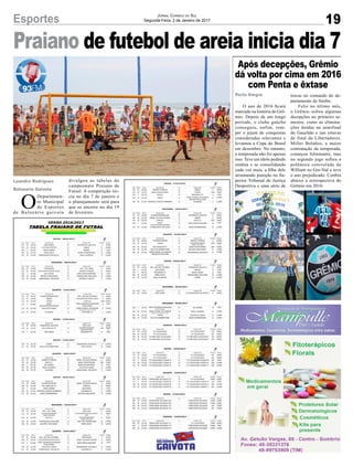 Praiano de futebol de areia inicia dia 7
19Esportes Jornal Correio do Sul
Segunda-Feira, 2 de Janeiro de 2017
O ano de 2016 ficará
marcado na história do Grê-
mio. Depois de um longo
período, o clube gaúcho
conseguiu, enfim, rom-
per o jejum de conquistas
consideradas relevantes e
levantou a Copa do Brasil
em dezembro. No entanto,
a temporada não foi apenas
isso. Teve um ídolo pedindo
estátua e se consolidando
cada vez mais, a filha dele
arrumando punição no Su-
perior Tribunal de Justiça
Desportiva e uma série de
O
Departamen-
to Municipal
de Esportes
de Balneário gaivota
Leandro Rodrigues
Balneario Gaivota
Porto Alegre trocas no comando do de-
partamento de futebo.
Feliz no último mês,
o Grêmio sofreu algumas
decepções no primeiro se-
mestre, como as elimina-
ções doídas na semifinal
do Gauchão e nas oitavas
de final da Libertadores.
Miller Bolaños, a maior
contratação da temporada,
começou fulminante, mas
no segundo jogo sofreu a
polêmica cotovelada de
William no Gre-Nal e teve
o ano prejudicado. Confira
abaixo a retrospectiva do
Grêmio em 2016:
Após decepções, Grêmio
dá volta por cima em 2016
com Penta e êxtase
divulgou as tabelas do
campeonato Praiano de
Futsal. A competição ini-
cia no dia 7 de janeiro e
o planejamento será para
que se encerre no dia 19
de fevereiro.
 