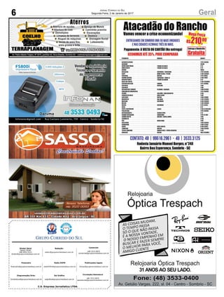 C.S. Empresa Jornalística LTDA.
Publicações legais:
tomaz@grupocorreiodosul.com.br
Financeiro
financeiro@grupocorreiodosul.com.br
Comercial:
l48l 3533.0870
comercial@grupocorreiodosul.com.br
Diretor Geral
Jabson Muller
l48l 9955.5313
diretor@grupocorreiodosul.com.br
Diagramação/Arte:
correiodosul@grupocorreiodosul.com.br
Sul Gráfica
sulgrafica@grupocorreiodosul.com.br
Redação:
editor@grupocorreiodosul.com.br
Radio 93FM
radio93fm@grupocorreiodosul.com.br
Circulação/Assinatura
l48l 3533.0870
assinaturas@grupocorreiodosul.com.br
6 GeralJornal Correio do Sul
Segunda-Feira, 2 de Janeiro de 2017
 