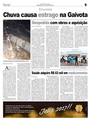 9Geral Jornal Correio do Sul
Segunda-Feira, 2 de Janeiro de 2017
Enxurrada
Tubulação estiurada e avenida danificada pelas chuvas
Inauguração da capela mortuária foi feita na quinta-feira
A
chuva no iní-
cio da noite de
quinta-feira, em
Balneário Gaivota, assus-
tou, provocou transtornos a
população e também rendeu
trabalho para a Celesc, Polícia
Militar e prefeitura. Parte da
avenida Beira Mar, no trecho
em frente a Terceira Avenida,
sofreu uma grande erosão
no solo, abrindo um imenso
buraco em uma das pistas. A
cratera chegou a engolir um
poste e por sorte no momento
não havia veículos passando
pelo local. Quando a chuva di-
minuiu e populares foram ver
o estrago, um automóvel que
seguia sentido sul-norte caiu
no buraco, e a motorista teve
prejuízo materiais e pequenos
ferimentos.
Moradores próximos aju-
daram a retirar o carro e a Ce-
Balneário Gaivota
Jacinto Machado
Araranguá
lescestevenolocaldesligando
aenergiaelétrica,jáqueopos-
te tinha caído dentro da água.
APM aumentou a sinalização
para evitar mais acidentes.
Quandooalagamento baixou,
várias placas de carros foram
encontradas caídas nos bura-
cos e entregues para a Polícia
Militar e na lancheria MEC
Bom Gosto da Gaivota.
Quando o tempo melho-
rou, na sexta-feira, a prefei-
tura de Balneário Gaivota e
a empresa terceirizada que
lhe presta serviço surpreen-
deram positivamente a todos.
O grande buraco foi tapado
rapidamente e os sistemas
subterrâneos da avenida refei-
tos em menos de 24 horas. Na
manha de sexta funcionários
da empresa estavam no local
avaliando o que poderia ser
feito, e por volta das 14h a
avenida já estava consertada
e liberada para o trânsito.
Chuva causa estrago na Gaivota
O prefeito Antônio de
Fáveri fez na manhã de quin-
ta-feira, dia 29,seu último
pronunciamento como admi-
nistrador de Jacinto Machado.
Em seus últimos atos públicos
antes de entregar o cargo
depois de oito anos, Antônio
realizou a entrega oficial de
várias obras e expôs na praça
central todo o parque de má-
quinas da prefeitura.
A primeira obra inaugu-
rada foi a capela mortuária,
construída próxima às sedes
do Cras (Centro de Referên-
cia de Assistência Social) e
do Centro de Convivência e
Fortalecimento de Vínculos.
“Há muito tempo que a co-
munidadedeJacintoprecisava
desta obra, que vai trazer
conforto em momentos de
necessidade”, declarou pastor
ValdirPaulinoque,juntamente
compadreElder,vereadorJoci
Gomes e outras autoridades,
acompanhou a entrega da
capela, que teve investimentos
A Secretaria de Saúde de
Araranguá,efetuouacomprade
medicamentos para a Farmácia
Básica Municipal e Unidades
Básicas de Saúde (UBS). Fo-
ram comprados R$ 50 mil de
remédios, oriundos de recursos
em atraso do Governo Federal,
mais R$ 13 mil de sobra de
quantiarepassadapeloGoverno
do Estado. Na metade do mês
de dezembro, foram compra-
dos R$ 30 mil de remédios de
duas parcelas pagas do governo
estadual. A sobra foi acrescen-
tada aos valore recebidos para
Despedida com obras e aquisição
Saúde adquire R$ 63 mil em medicamentos
de R$ 340 mil. “No momento
da dor, é importante que te-
nhamos um local adequado”,
acrescentou o prefeito.
Ao lado da secretária de
Saúde Ana Back, Antônio e o
vice Adelor Emerich realiza-
ram a inauguração da reforma
e ampliação da unidade de
saúde do bairro Arizona, que
passou a contar com quase
200m²,maisserviçoseinvesti-
mentos de R$ 130 mil. “Essas
obras foram muito bem vindas
para os usuários do ESF, hou-
ve redução no tempo de espera
e as pessoas estão muito bem
servidas”, declarou a agente
de saúde Claudinete Aguiar.
No mesmo ato, Antônio
e Adelor realizaram a entrega
oficial das ruas Benedito Daré,
no Centro e Victor Tomasi, no
bairro Arizona, e da praça na
localidade de Cotovelo, que
juntas somaram mais de R$
350 mil em investimentos;
além de outros R$ 140 mil em
umtratoragrícolaeautomóvel
Gol destinado à Vigilância
Sanitária.
o abastecimento da farmácia.
“Esses medicamentos são
os controlados da Farmácia
Básica que já estavam em falta
e que nós vamos conseguir
deixar praticamente o depósito
completo. Já na segunda-feira
(dia 2) todos os medicamen-
tos necessários para entrega a
população estarão disponíveis.
Quando assumimos não tínha-
mos medicamentos na farmá-
cia, mas tínhamos dinheiro
na conta. Como o orçamento
demoraparaabrirnãotínhamos
comocomprarimediatamentee
abastecê-la. O que nós estamos
fazendo é um pouco diferente.
Casa em ordem
Com o pagamento dos
salários de dezembro e 13º já
realizados aos servidores mu-
nicipais,agestãoqueterminou
no dia 31 de dezembro encerra
o ano com R$ 1,5 milhão
garantidos para investimen-
tos nas obras de saneamento
básico, R$ 450 mil destinados
a pavimentações e R$ 250
mil para construção de um
calçadão; além de mais um
trator com entrega prevista
para o início de 2017, a obra
de uma ponte em Sanga da
Vai ter um pouco de dinheiro
na conta e ainda assim ter a
disposição o medicamento na
farmácia básica e nas Unida-
des de Saúde”, afirma a ex-
-secretária municipal de Saúde,
Rosane Kochhann, ao lembrar
do compromisso assumido
pelo município em relação
aos recursos que entrassem e
seriam repassados diretamente
para o fornecimento de medi-
camentos.
Rosane ressalta ainda que
apesar dos desafios, o municí-
pio em muitos casos precisou
arcar com recursos próprios,
o que era de competência de
Curva em andamento e ainda
recursosemcaixa.“Saímosdo
governo felizes e orgulhosos
detodoesforçoquededicamos
ao povo de Jacinto Macha-
do. Foi um grande prazer ter
tido a oportunidade de contar
com toda essa equipe ao lon-
go destes oito anos e poder
servir ao nosso município
com dignidade e resultados
tão importantes”, declarou
Antônio de Fáveri, que neste
domingo passou o cargo ao
prefeito João Batista Mezzari,
o Gaiola.
outros órgãos para continuar
assistindo à Atenção Básica.
“OGovernodoEstadodeSanta
Catarina deve ao município
quatro parcelas de assistência
farmacêutica e que obrigatoria-
mente deverá pagar em 2017.
Mas dentro das nossas propos-
tas, da nossa economia, e dos
recursos do município, fizemos
investimentos na assistência
farmacêutica independente
do Estado ter passado todos
os valores. Com isso pratica-
mente tudo o que foi fornecido
e trabalhado no ano de 2016
cumprimos com os nossos
compromissos”, destaca.
 