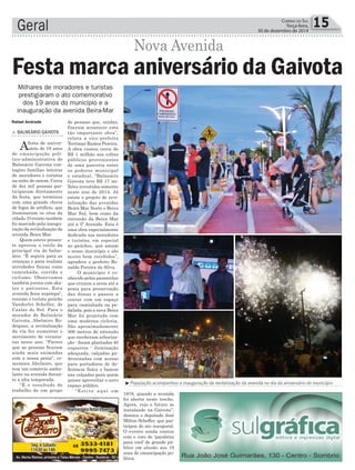Geral 15CORREIO DO SUL
Terça-feira,
30 de dezembro de 2014
População acompanhou a inauguração da revitalização da avenida no dia do aniversário do município
Rafael Andrade
Nova Avenida
> BALNEÁRIO GAIVOTA
Afesta de aniver-
sário de 19 anos
de emancipação polí-
tico-administrativa de
Balneário Gaivota con-
tagiou famílias inteiras
de moradores e turistas
na noite de ontem. Cerca
de dez mil pessoas par-
ticiparam diretamente
da festa, que terminou
com uma grande chuva
de fogos de artifício, que
iluminaram os céus da
cidade. O evento também
foi marcado pela inaugu-
ração da revitalização da
avenida Beira Mar.
Quem esteve presen-
te aprovou o estilo da
principal via do balne-
ário. “É segura para as
crianças e para realizar
atividades físicas como
caminhada, corrida e
ciclismo. Observamos
também jovens com ska-
tes e patinetes. Esta
avenida ﬁcou supimpa”,
resume o turista gaúcho
Vanderlei Scheller, de
Caxias do Sul. Para o
morador de Balneário
Gaivota, Abelmiro Ro-
drigues, a revitalização
da via fez aumentar o
movimento de veranis-
tas neste ano. “Parece
que as pessoas ﬁcaram
ainda mais animadas
com a nossa praia”, co-
memora Abelmiro, que
tem um comércio ambu-
lante na avenida duran-
te a alta temporada.
“É o resultado do
trabalho de um grupo
Festa marca aniversário da Gaivota
de pessoas que, unidas,
fizeram acontecer esta
tão importante obra”,
relata a vice-prefeita
Terrimar Ramos Pereira.
A obra custou cerca de
R$ 1 milhão aos cofres
públicos provenientes
de uma parceria entre
os poderes municipal
e estadual. “Balneário
Gaivota teve R$ 17 mi-
lhões investidos somente
neste ano de 2014. Já
existe o projeto de revi-
talização das avenidas
Beira Mar Norte e Beira
Mar Sul, bem como da
extensão da Beira Mar
até a 3ª Avenida. Esta é
uma obra especialmente
dedicada aos moradores
e turistas, em especial
ao gaúchos, que amam
o nosso município e são
muito bem recebidos”,
agradece o prefeito Ro-
naldo Pereira da Silva.
O município é co-
nhecido pelas passarelas
que cruzam a areia até a
praia para preservação
das dunas e passou a
contar com um espaço
para caminhada ou pe-
dalada, pois a nova Beira
Mar foi projetada com
uma moderna ciclovia.
São aproximadamente
500 metros de extensão
que receberam arboriza-
ção - foram plantados 40
coqueiros - iluminação
adequada, calçadas pa-
dronizadas com acesso
para portadores de de-
ﬁciência física e bancos
nas calçadas para quem
quiser aproveitar o novo
espaço público.
“Estive aqui em
1978, quando a avenida
foi aberta neste trecho.
Agora, vejo o futuro se
instalando na Gaivota”,
destaca o deputado José
Milton Scheffer, que par-
ticipou do ato inaugural.
O evento ainda contou
com o coro de ‘parabéns
para você’ do grande pú-
blico em alusão aos 19
anos de emancipação po-
lítica.
Milhares de moradores e turistas
prestigiaram o ato comemorativo
dos 19 anos do município e a
inauguração da avenida Beira-Mar
 
