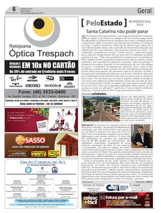 Fundado em 5 de Junho de 1990 - Dia Mundial do Meio Ambiente
Jornalista Rolando Christian Sant’ Helena Coelho - Fundador Jornal Correio do Sul
Publicações legais:
Tomaz Fonseca Selau
l48l 9985.8573
tomaz@grupocorreiodosul.com.br
Financeiro
Joice Ramos
l48l 8802.5883
ﬁnanceiro@grupocorreiodosul.com.br
Comercial:
Igor Borges
l48l 9968.6084
comercial@grupocorreiodosul.com.br
Diretor Geral
Jabson Muller
l48l 9955.5313
jabsonmuller@grupocorreiodosul.com.br
Diagramação/Arte:
Cristian Mello
l48l 3533-0870
correiodosul@grupocorreiodosul.com.br
Sul Gráﬁca
Junior Muller
l48l 9931.4716
sulgraﬁca@grupocorreiodosul.com.br
Redação:
Marivânia Farias
l48l 9995.9290
editor@grupocorreiodosul.com.br
Política:
Jarbas Vieira
l48l 9966.5326
jarbas@grupocorreiodosul.com.br
Radio 93FM
Cássia Pacheco
l48l 9912.9588
radio93fm@grupocorreiodosul.com.br
Circulação/Assinatura
l48l 3533.0870
assinaturas@grupocorreiodosul.com.br
Rua João José Guimarães,176, Centro - Sombrio/SC - Fone: (48) 3533 0870
Editora: J. R. Pereira - ME CNPJ 17.467.695/0001-19
C.S. Empresa Jornalística LTDA.
Geral6 CORREIO DO SUL
Terça-feira,
30 de dezembro de 2014
Andréa Leonora ��or�an��o���� ����or�an��o���� �� 30Dez14
PeloEstado
Santa Catarina é um estado promissor, com economia diversificada e vocaciona-
da por regiões. O que deveria ser vantagem, não raro vira preocupação diante
das dificuldades de infraestrutura de transporte para escoar a produção agrícola
e industrial do estado. O presidente da Federação das Empresas de Transporte
de Carga e Logística (Fetrancesc), Pedro José de Oliveira Lopes, afirma que o
setor enfrenta desafios diários, não só pela falta de infraestrutura adequada, mas
também pela alta carga tributária e pelo frequente aumento dos custos. “Isso
compromete a qualidade dos serviços”, reclama. Para ele, a maior preocupação
que as empresas transportadoras vão levar para 2015 é a indefinição na política
econômica do país. “Falta mais consistência nos projetos para a recuperação do
PIB, a inflação está alta, há gargalos de infraestrutura cada vez maiores, sem pla-
nejamento e sem expectativa de solução em curto prazo. Tudo isso preocupa. O
transporte é um negócio. Essencial, de alto investimento e de risco. Não rodamos
por prazer.” O presidente da Federação das Indústrias (Fiesc), Glauco Côrte,
acredita que o estado de Santa Catarina tem sido reiteradamente preterido pelo
governo federal nesse aspecto. Ele comemorou o fato de ter ocorrido, em 2014, a
assinatura para contratação de projeto para uma ferrovia. Entretanto, deixa claro
que a implantação de uma linha férrea não ocorre em poucos meses ou mesmo em
poucos anos. “Por isso temos que, em ritmo de urgência, ampliar as medidas de
curto prazo para melhoria do modal rodoviário. Só para dar uma ideia da situa-
ção, no trecho Joinville-Curitiba, em apenas cinco anos estará recebendo tráfego
de veículos 262% maior que a capacidade implantada. Vamos esperar que isso
aconteça ou vamos nos antecipar?”, questionou. O setor produtivo catarinense
espera que a resposta venha em 2015. E que seja favorável ao estado.
RETROSPECTIVA
2014
Santa Catar�na não �ode �arar
Acessosasfaltados
Apesar das dificuldades, 2014
entrou para a história de Santa
Catarina. No mês de março, o
governo do Estado concluiu a
pavimentação da SC-157, liga-
ção entre os municípios de Paial
e Chapecó, no Oeste (foto). A
obra tornou-se um marco, uma
vez que, com sua inauguração,
todos os 295 municípios catari-
nenses passaram a ter pelo me-
nos um acesso asfaltado.
JaquelineNoceti/Secom
Divulgação/SIE
Pacto por SC Na estrutura do segundo governo de
Raimundo Colombo, a Secretaria de Infraestrutura
continuará com João Carlos Ecker, para quem o
ano de 2014 foi positivo: “As obras do Pacto Por
Santa Catarina avançaram e lançamos novos editais.
Destacamos como pontos positivos 19 obras em
233 quilômetros de rodovias que representam
mais de R$ 800 milhões em investimentos. São
ampliações, duplicações, implantação de novas
rodovias, construção de obras de arte especiais
e restaurações, em todas as regiões do estado.
Novas obras estão em processo de licitação, como a adequação do canal de
acesso aos portos de Itajaí e Navegantes, contemplando outros modais de
infraestrutura.” Apesar do êxito em várias frentes, trabalho iniciado por
seu antecessor, Valdir Cobalchini, o secretário ressaltou que a burocracia e
os entraves ambientais reduziram a agilidade para a efetivação das obras.
Entre as frustrações do ano, Ecker apontou a falta de solução para a
ponte Hercílio Luz, em Florianópolis, bem como falta de um programa
permanente, um fundo com recursos específicos para manutenção de
rodovias. “Avançamos nas novas obras, mas faltou avançar na manutenção
das rodovias já existentes”, admitiu, mesmo comemorando a mudança de
perfil de muitas SCs, em consequência de ações de restauração, duplicação,
construção de terceiras faixas e eliminação pontos críticos. “A secretaria de
Infraestrutura está comprometida com muitas obras em todo o estado. Em
2015, muitas serão inauguradas e outras vão começar”, garantiu.
 