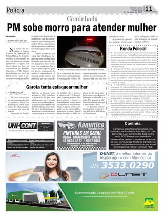 Polícia 11Correio do Sul
Terça-feira,
21 de julho de 2015
> SANTA ROSA DO SUL
Na noite de do-
mingo, o Copom
(Central de Operação) da
Polícia Militar de Sombrio
recebeu a informação de
que um homem estava
agredindo a esposa em
Santa Rosa do Sul, na
comunidade de Peroba.
Segundo a PM, depois
de enfrentar um local de
difícil acesso, onde a via-
tura não conseguiu subir,
PM sobe morro para atender mulheros policiais chegaram a
residência a pé. Lá encon-
traram uma espingarda
calibre 36 e o proprietário,
queéagricultor,confessou
ter dado alguns tiros para
cima.
O fato aconteceu por
volta das 23h45min, de-
poisqueumamulherligou
dizendo que seu tio ha-
via disparado duas vezes
com um espingardas e
estava preocupada, pois
ele havia ameaçado de
matar a companheira. A
mesma ainda relatou aos
policiais que seu marido
Caminhada
Da redação
RondaPolicial
³ - Na manhã de ontem, comerciantes do Arroio do Silva entra-
ram em contato com a Polícia Militar informando que estavam
desconfiados de duas moças que andavam pela cidade pedindo
doações para ajudar uma instituição que atenderia filhos de pre-
sidiários. A PM abordou uma das jovens que informou que estava
trabalhando para um homem. Ele foi localizado e conduzido a
Central de Polícia.
³ - Na tarde de sexta-feira, uma guarnição da Polícia Militar de
Araranguá foi acionada para atender uma ocorrência de furto.De
acordo com a vítima, terceiros lhe avisaram que havia alguém
furtando sua residência. O ladrão foi localizado com um eixo de
veículo, que pertencia a vítima. Populares ajudaram a deter o
rapaz de 32 anos até a chegada dos policiais e ele foi conduzido
a Central de Polícia.
³ - A Polícia Militar de Sombrio prendeu mais um condutor
embriagado. Por volta das 21h45min de domingo, a Central foi
informada a respeito de um acidente de trânsito na rua Aires de
Medeiros de Souza. Policiais militares foram até o local e consta-
taram a colisão entre uma moto e um automóvel, cujo motorista
estava em visível estado de embriaguez. Quando ofertado o teste
do etilômetro foi constatado a medida de 0,85 mg/L.
³ - Nem os bichos estão livres dos larápios. No sábado, uma
guarnição da Polícia Militar de Balneário Arroio do Silva foi acio-
nada para verificar uma ocorrência de furto. Um rapaz de 23 anos
havia furtado um filhote de cachorro da raça chow-chow. A vítima
e o ladrão estavam discutindo quando a guarnição chegou. O
rapaz acabou confessando que havia furtado o filhote, porém
não soube informar onde o havia vendido.
³ Armafoirecolhidanacasadohomemqueameaçouaesposa
já a ameaçou de morte
em outras circunstâncias.
A espingarda calibre 36,
o
Contrata:
A empresa Gato Mia Confecções LTDA,
localizada na Rua Padre João Reitz, nº 1184,
Bairro São Luiz, Sombrio/SC. Está contra-
tando PCD/ Pessoa com deficiência.
Interessados, podem comparecer na empre-
sa com currículo das 8hrs00 ás 18hrs00. Ou
se preferir, encaminhar o currículo por e-mail
aline@gatomia.net AC: Currículo PCD.
semnumeraçãoeembom
estado de conservação foi
encontrada em um dos
cômodos da casa.
A guarnição apreen-
deu a arma e levou o casal
até a delegacia, onde fo-
ram tomados os procedi-
mentos cabíveis.
> ARARANGUÁ
O fato aconteceu
no início da tarde des-
ta segunda- feira, em
Araranguá, onde uma
briga de adolescentes
se tornou um caso de
polícia.
Segundo a Polícia
Militar, o Copom (que
atende o 190) recebeu
a denúncia de que uma
adolescente de 13 anos
estava tentando esfaque-
ar uma mulher. O Pelotão
de Patrulhamento Tático
foi até o local indicado e
soube que a confusão teve
início porque o sobrinho
Garota tenta esfaquear mulher
da mulher, de 11 anos, e
a menina de 13 discuti-
ram.Ajovem pegou a faca
para atacar o menor e
durante esse tempo a avó
do menino se envolveu na
briga.Agarota então usou
palavras de baixo calão e
ameaçou a idosa. Vendo
essa situação, a filha da
idosa, de 23 anos, tam-
bém entrou no rolo para
defender o sobrinho e a
mãe. Foi quando a ado-
lescente tentou atingir
a moça com a faca.
Os policiais condu-
ziram todos os envolvi-
dos a Central de Polícia
de Araranguá.
 