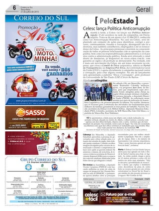 Fundado em 5 de Junho de 1990 - Dia Mundial do Meio Ambiente
Jornalista Rolando Christian Sant’ Helena Coelho - Fundador Jornal Correio do Sul
Publicações legais:
Tomaz Fonseca Selau
l48l 9985.8573
tomaz@grupocorreiodosul.com.br
Financeiro
Joice Ramos
l48l 8802.5883
financeiro@grupocorreiodosul.com.br
Comercial:
Igor Borges
l48l 9968.6084
comercial@grupocorreiodosul.com.br
Diretor Geral
Jabson Muller
l48l 9955.5313
jabsonmuller@grupocorreiodosul.com.br
Diagramação/Arte:
Cristian Mello
l48l 3533-0870
correiodosul@grupocorreiodosul.com.br
Sul Gráfica
Junior Muller
l48l 9931.4716
sulgrafica@grupocorreiodosul.com.br
Redação:
Marivânia Farias
l48l 9995.9290
editor@grupocorreiodosul.com.br
Política:
Jarbas Vieira
l48l 9966.5326
jarbas@grupocorreiodosul.com.br
Radio 93FM
Cássia Pacheco
l48l 9912.9588
radio93fm@grupocorreiodosul.com.br
Circulação/Assinatura
l48l 3533.0870
assinaturas@grupocorreiodosul.com.br
Rua João José Guimarães,176, Centro - Sombrio/SC - Fone: (48) 3533 0870
Editora: J. R. Pereira - ME CNPJ 17.467.695/0001-19
C.S. Empresa Jornalística LTDA.
Geral6 Correio do Sul
Terça-feira,
21 de julho de 2015
Se apontarmos o dedo para um objeto com o dedo indicador na
posição vertical, situado no centro do objeto, e observarmos o mesmo com
apenas um dos olhos fechado, depois com o outro, veremos que ele terá
mudado de posição. Na verdade, nunca saiu do lugar. Na vida em sociedade,
escolhemos com qual dos olhos veremos as realidades que nos convêm. Mas
essa visão parcial nos distancia da realidade.
Secretário de Estado da Fazenda, Antonio Gavazzoni, em artigo sobre recursos públicos
“
”
Celesc lança Política Anticorrupção
PeloEstado
A
manhã à tarde, a Celesc vai lançar sua Política Anticor-
rupção. O ato acontece na sede da companhia, em Floria-
nópolis. Trata-se de um ajuste à Lei 12.846/2013, conhecida
como Lei Anticorrupção Brasileira. No caso da Celesc, será im-
plantado um conjunto de ações para identificar, corrigir e pre-
venir, continuamente, fraudes e corrupção, abrangendo não só a
diretoria, mas também conselheiros, empregados e até os fornece-
dores da Celesc. As principais premissas consistem na conscienti-
zação de todas as pessoas relacionadas com as operações da com-
panhia, bem como na responsabilização administrativa e civil por
atos contra a administração pública. Ainda será reforçado o canal
direto de denúncias, já disponível no www.celesc.com.br, com
garantia ao sigilo e de proteção ao denunciante. Na verdade, este
é mais um movimento da Celesc em um tema recorrente na em-
presa, que criou o Comitê de Ética corporativo, aderiu ao Portal
da Transparência e ao Empresa Pró-Ética, da Controladoria Geral
da União (CGU), e apoia oficialmente a campanha nacional contra
a corrupção, para citar alguns exemplos. No ato de lançamento
será apresentada a palestra “Ética e Corrupção”, pelo professor
da Universidade de São Paulo (USP) Clóvis de Barros.
Cobrança Em Maravilha, o deputado
Eskudlark aproveitou a presença do go-
vernador para cobrar solução para a si-
tuação das estradas da região, tanto fede-
rais quanto estaduais. Colombo recolheu
imagens divulgadas pelos veículos de co-
municação e assumiu o compromisso de
fazer novo apelo ao governo federal. Ele
anunciou o repasse, até sexta-feira, de re-
cursos a todas as secretarias de Desenvol-
vimento Regional (SDRs) para os reparos
das rodovias estaduais danificadas pelas
fortes chuvas que atingiram o estado.
Em recesso na Assembleia, o deputado
Vicente Caropreso (PSDB-SC) está bus-
cando melhorias no posto de coleta de
sangue de Jaraguá do Sul. Durante Reu-
nião na sede do HEMOSC, o parlamen-
tar apurou detalhes sobre as principais
necessidades para um melhor atendi-
mento à população. Para ele, a amplia-
ção do espaço físico e do número de
funcionários é de extrema importância.
“Hoje o posto funciona apenas até uma
hora da tarde”, reclamou.
Alerta A Defesa Civil do Estado lançou
alerta para mar agitado em todo o lito-
ral de Santa Catarina para hoje. ar Agi-
tado. As ondas podem chegar a picos
de 2,5 metros próximo à costa e de 4.0
metros em áreas mais afastadas. “Não
se descarta a possibilidade de ressaca”,
diz o alerta, que explica o fenômeno
como decorrência da pista de vento
forte no oceano gerada por um ciclone
extratropical no litoral Sul do Brasil e
um sistema de alta pressão próximo ao
Uruguai e Rio Grande do Sul.
Andréa Leonora �lorian�polis ���lorian�polis �� 21Jul15
Ajudaaosatingidos
No sábado (18), em Maravilha, o gover-
nador Raimundo Colombo anunciou
apoio, via programa Juro Zero, do Ba-
desc, para que empresários cujas ativi-
dades foram atingidas pelas cheias na
região Oeste possam retomar o trabalho.
Na semana passada, o deputado Mauro
de Nadal (PMDB) fez solicitação nesse
sentido por meio de indicação naAssem-
bleia Legislativa e de pronunciamento na tribuna. Na ocasião, destacou
que os recursos para a retomada das atividades são fundamentais para
milhares de famílias garantirem os seus postos de trabalho. Na foto, Na-
dal, secretário da Defesa Civil, Milton Hobus, deputado Maurício Esku-
dlark (PSD), Colombo, secretário da SDR Maravilha Valci Dal Maso, e a
prefeita de Maravilha, Rosi Maldaner.
DayanSchütz
 