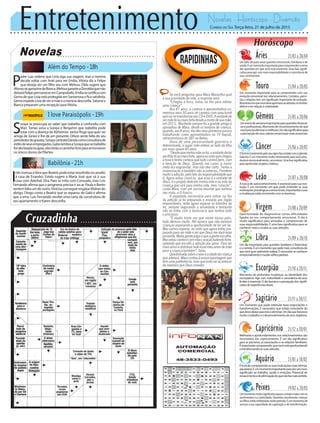 Entretenimento Novelas - Horóscopo - Diversão
Cruzadinha
Novelas
Além do Tempo -18h
I love Paraisópolis -19h
Babilônia -21h
S
oraya se preocupa ao saber que Izabelita a confundiu com
Mari. Tomás avisa a Soraya e Benjamin que Izabelita pode
estar com a doença de Alzheimer. Janice finge que quer ser
amiga de Júnior e lhe dá um presente. Dilson sente falta do seu
prendedordegravata.SorayacontrataDandacomoconsultorade
estilodeseusempregados.GabolembraaSorayaqueseIzabelita
fordeclaradaincapaz,elesterãoocaminholivreparasetornarem
os únicos donos da Pilartex.
P
adre Luís ordena que Lívia siga sua viagem, mas a menina
decide voltar com Ariel para ver Emília. Vitória diz a Felipe
que deseja ver um filho seu com Melissa. Zilda sugere que
AfonsoseaproximedeBianca.MelissagaranteaDorotéiaquenão
deixaráFelipepermaneceremCampobello.Emíliasecertificacom
Gema de que Lívia está protegida em Santarrosa e fica satisfeita.
GemaimpedeLíviadeveramãeeameninadesconfia.Salomée
Bianca preparam uma recepção paraVitória.
I
nês insinua aVera que Beatriz pode estar envolvida no assalto
à casa de Evandro. Estela sugere a Maria José que vá à sua
casa com Aderbal. Dira Paes se irrita com Consuelo, mas Luís
Fernando afirma que o programa precisa ir ao ar. Paula e Bento
sentemfaltaumdooutro.ViníciusconsegueresgatarWolneido
abrigo. Diogo conta a Beatriz que se separou de Gabi e afirma
que a ama. Luís Fernando recebe uma carta da construtora de
seu apartamento e Karen desconfia.
Rapidinhas
Correio do Sul Terça-feira, 21 de julho de 2015
Áries 21/03 a 20/04
Um belo dia para sanar questões emocionais, familiares e de
saúde.Éummomentoimportanteparacompreenderocerne
das questões em que você está envolvido. Uma fase signifi-
cativa para agir com mais responsabilidade e consciência de
seus sentimentos.
Leão 21/07 a 20/08
Sagitário 21/11 a 20/12
Um momento que pode estimular boas negociações e
transformações. É necessário que esteja consciente do
quedevedeixarparatráseeliminar.Umdiaquefavorece
muitootrabalhoeodesenvolvimentodeseusobjetivos.
Gêmeos 21/05 a 20/06
Uminíciodesemanaimportanteparaquestõesfinancei-
raseprofissionais.Momentodereconhecimentodoque
vocêprecisaeliminaremelhorar.Umdiasignificativopara
apercepçãodeseusvaloresemocionaismaisessenciais.
Libra 21/09 a 20/10
Um dia importante para questões familiares e financeiras
eacarreira.Éummomentoquepedemaisconsciênciado
quevocêquerrealmenterealizar.Énecessárioseconhecer
emocionalmenteemudarvelhospadrões.
Aquário 21/01 a 18/02
Éhoradecompreenderassuasmotivaçõesmaisíntimas,
aquariano.Éummomentoimportanteparadarumnovo
significado ao trabalho, saúde e emoções. Potencial de
renascimentoedeeliminaçãodoquenãofazmaissentido.
Touro 21/04 a 20/05
Um momento importante para se comprometer com sua
evolução emocional nos relacionamentos. Contatos, parce-
rias e relações tem um significado importante de evolução.
Momentoemquevocêdeveaprimorarasatitudesnoâmbito
afetivo e em relação à criatividade.
Virgem 21/08a20/09
Oportunidade de diagnosticar certas dificuldades
ligadas ao seu comportamento emocional. O dia é
muito significativo para amizades e compreensão de
suas responsabilidades. É uma fase significativa para se
conhecer mais e mudar as suas atitudes.
Capricórnio 21/12 a 20/01
Melhorias e aprofundamentos nos relacionamentos são
necessários aos capricornianos. É um dia significativo
para as parcerias, as associações e as relações familiares.
Éimportantecompreenderquevocêestáaprofundando
etransformandoassuasatitudes.
Câncer 21/06 a 20/07
OSolemmovimentopeloseusignofazcontatocomoplaneta
Saturno. É um momento muito interessante para você ama-
dureceremocionalmente,canceriano.Umafasesignificativa
para aprofundar projetos criativos.
Escorpião 21/10 a 20/11
Momento de profundas mudanças na identidade dos
escorpianos. Agir com maturidade e consciência de seus
limites é essencial. O dia favorece a percepção dos signifi-
cadosdeexperiênciasatuais.
Peixes 19/02 a 20/03
Ummomentomuitosignificativoparaocontatomaiorcomos
sentimentos e a criatividade. Questões envolvendo crianças
oufilhosestãoenfatizadasnesteperíodo.Éummomentode
acessar a sua capacidade de superação e de transformação.
A busca de autoconhecimento é essencial para sua evo-
lução. É um momento em que pode entender as suas
motivaçõespsicológicaseemocionais.Importantescuras
emudançasestãoocorrendocomosleoninos.
Se você perguntar para Mara Maravilha qual
a sua prioridade de vida, a resposta será:
“Chegou a hora, estou na fila para adotar
uma criança”.
Aos 47 anos, a cantora e apresentadora co-
memora seus 30 anos de carreira com uma turnê
quevaisetransformaremCDeDVD.Avontadede
sermãeficoumaisfortedesdeamortedesuamãe,
em 2013. Marileide sempre foi a grande amiga e
apoiadora de Mara, desde os tempos de criança,
quando,aos8anos,eladeuseusprimeirospassos
trabalhando como apresentadora na TV Itapoã,
retransmissora do SBT na Bahia.
Dona de uma personalidade guerreira e
determinada, a super mãe esteve ao lado da filha
por mais quase 40 anos.
“Desdequeminhamãesefoi,avontadedeter
umfilhoficoumaisforte,agoraeusintoquechegou
a hora e tenho certeza que tudo correrá bem, com
a benção de Deus. Quando me casei, a maior
meta era engravidar, mas não deu certo. Tentei a
inseminação e também não aconteceu. Ponderei
muitoaadoção,pelofatodaresponsabilidadeque
é. Agora estou convicta, que essa é a vontade de
Deus, é o projeto dele em minha vida e na vida da
criança que virá para minha vida, meu coração”,
conta Mara, com um sorriso enorme que ilumina
seu rosto, a O Fuxico.
A papelada necessária para entrar na fila
da adoção já foi preparada e enviada aos órgão
responsáveis, resta agora esperar os trâmites da
lei, sempre segurando a ansiedade e tentando
não se irritar com a burocracia que norteia todo
o processo.
“É muito triste ver que neste nosso país,
tudo demora muito. Até aprece que não existem
crianças esperando a oportunidade de ter um lar.
Mas vamos esperar, eu sinto que agora estou pre-
parada para ser mãe e sei que Deus me dará esse
presente.Muitagentejulgaoqueagenteescolhe.
Masestoucienteecommeucoraçãobatendoforte,
sabendo que escolhi a adoção por amor. Para ter
maisamoredistribuirtodoessemeuamordemãe
para a criança também”, falou.
Questionadasobreosexoeaidadedacriança
queadotará,Maracontouànossareportagemque
tem uma preferência, mas que tudo vai acontecer
da maneira que Deus mandar.
 