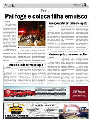> SOMBRIO
No final da tarde de
ontem, a Polícia
Militar fazia uma operação
de trânsito de rotina, na
avenida Papa João XXIII,
em Sombrio, quando um
motociclista desviou da bar-
reira passando por uma rua
lateral. Viaturas passaram
a acompanhar a moto que
seguia em alta velocidade
em direção a rua João José
Guimarães, seguindo no
sentido Centro. Segundo
relatos, o veículo subiu nas
calçadas e fez manobras
arriscadas para tentar fugir
da polícia.
Os policiais, vendo que
a caroneira da moto era
uma criança, pediram in-
sistentemente para que o
condutor parasse e evitasse
um acidente. Ele ignorou
os apelos, parando apenas
quandoperdeuocontroleda
moto e caiu.
³Rapaz tentou fugir de blitz e acabou caindo da moto
Pai foge e coloca filha em risco
Perigo
Só então o rapaz foi
identificado. Tiago de Jesus
Demétrio,de26anos,estava
com a filha de aproximada-
mente nove anos. Os dois ti-
veramsorteenãoseferiram.
Moradores que assisti-
ram a cena classificaram a
atitude do pai como irres-
ponsável, por colocar a vida
da menina em risco. A moto
foiapreendida,jáqueestava
com os documentos atrasa-
dos, assim como a CNH de
Tiago, que deve responder
ainda por direção perigosa.
Polícia 13Correio do Sul
Terça-feira,
28 de julho de 2015
de gás e garrafas térmicas
da Escola Municipal Nil-
za Matos Pereira anexo
ao complexo do Caic, no
bairro São Francisco, em
Sombrio. O furto teria
acontecido à noite.
O homem relatou
também que viu Tainha
vendendo o botijão para
Luís Alves, morador do
multo. Alguns familiares
já tinham desavenças
entre si e somou-se a isso
o álcool, começando a se
dar desentendimentos.
No final da tarde um dos
familiares mandou todo
mundo embora, e acendeu
a faísca necessária para
que a confusão aumen-
tasse.
Entre socos e pontapés
a briga tomou proporções
mais perigosas quando
dois irmãos teriam se ar-
mado com faca, facão e es-
De acordo com infor-
mações da PM, o homem
ainda pegou uma espin-
garda e apontou para os
amigos da vítima, que o
desarmaram e jogaram a
espingarda no mato. Era
uma espingarda de ar
comprimido de fabricação
artesanal.
Mesmo assim, o ho-
mem arrastou a mulher
para dentro e trancou a
casa. Depois disso, os ami-
gos acionaram a Polícia
Militar, que foi ao local.
Quando a viatura chegou
o homem fugiu em direção
> SOMBRIO
Na manhã de se-
gunda-feira, a Polícia
Militar recebeu a infor-
mação de um cidadão
relatando que um jovem
chamado Natanael e
conhecido como Tainha,
tinha furtado o botijão
> SOMBRIO
No final da tarde
de domingo, por volta
das 18 horas, a Polícia
Militar de Sombrio aten-
deu uma ocorrência no
bairro Januária, onde
uma briga de família
por pouco não se torna
uma tragédia. Segundo
informações da PM, o
que era para ser um al-
moço festivo de domingo
se transformou em tu-
> SOMBRIO
Na tarde de domin-
go, a Polícia Militar de
Sombrio foi acionada
para atender uma ocor-
rência na comunidade
de Retiro da União. Se-
gundo os policiais, uma
mulher que já estava
separada havia algum
tempo do ex-marido,
após ter saído para pas-
sear com alguns amigos
retornou para casa e foi
ameaçada pelo ex com
um pedaço de pau.
Homem é detido por receptação
Almoço acaba em briga de espeto
Homem agride e prende ex-mulher
bairro. Uma guarnição
se deslocou até a re-
sidência de Luís, que
disse ter comprado o
botijão de Natanael por
R$20,00, mas acabou
recebendo voz de pri-
são por receptação. O
produto e o receptador
foram encaminhados a
delegacia de Sombrio.
petoetentadoseagredir.
Vendoorumoqueacoisa
tomava,algunsparentes
tentaram apartar a bri-
ga chamando a Polícia
Militar, que levou todos
os envolvidos para a
delegacia de Sombrio,
para prestar esclare-
cimentos. Dois dos ho-
mens foram levados ao
Hospital Dom Joaquim
para receberem aten-
dimento médico e as
armas usadas na briga
foram apreendidas.
a um bananal.Avítima,
que teve sua identidade
preservada, apresenta-
va vários hematomas,
indicando ter apanhado
do ex-marido.
A Polícia Militar
efetuou buscas ao mar-
ginal, que não foi loca-
lizado até o momento.
Foi lavrado um boletim
de ocorrência em de-
corrência das lesões e
apreendidas as armas
utilizadas na agressão
da vítima e ameaça as
demais pessoas- pau e
espingarda.
 