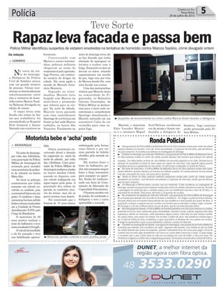 Polícia 5Correio do Sul
Terça-feira,
28 de julho de 2015
Polícia Militar identificou suspeitos de estarem envolvidos na tentativa de homicídio contra Marcos Nazário, crime divulgado ontem
Da redação
> SOMBRIO
No início da noi-
te de domingo,
a Delegacia da Polícia
Civil de Sombrio estava
com um grande número
de pessoas. Várias ocor-
rências se desencadearam
simultaneamente, entre
elas a tentativa de homi-
cídio contra Marcos Nazá-
rio Baltazar, divulgada na
edição de ontem.
O rapaz levou uma
facada nas costas no bar
em que trabalhava, foi
encaminhado ao Hospital
Dom Joaquim e depois
liberado com curativos no
Rapazlevafacadaepassabem
Teve Sorte
ferimento.
Conversando com
Marcos e outras testemu-
nhas, policiais militares
chegaram ao nome do
responsável pela agressão,
Iago Pereira, um conheci-
do usuário de drogas da
cidade. Ele teria agido a
mando de Marcelo Anas-
tácio Monteiro.
Segundo as teste-
munhas, Marcelo teria
brigado com Marcos na
sexta-feira e prometido
que voltaria para se vin-
gar. Na noite de sábado,
Marcelo teria passado
com uma caminhonete
Sportage de cor branca em
frente ao bar onde Marcos
trabalha, no bairro São
Francisco. Finalmente na
Motoristabebee‘acha’poste
> ARARANGUÁ
Nanoitededomingo,
por volta das 23h25min,
umaguarniçãodaPolícia
Militar de Araranguá foi
acionada para atender
umaocorrênciadeaciden-
te de trânsito no bairro
MatoAlto.
No local os policiais
constataram que tinha
somente um veículo en-
volvido no acidente, pois
oautomóvelbateuemum
poste. O condutor e duas
caroneirashaviamsofrido
lesõeseforamconduzidos
até a Unidade de Pronto
Atendimento (UPA) pelo
Corpo de Bombeiros.
O motorista de 29
anos aceitou realizar o
teste do bafômetro e teve
comoresultado0,55mg/L.
Oveículofoirecolhido
e ele foi autuado e teve
sua habilitação apreen-
dida.
Outra ocorrência en-
volvendo álcool e direção
foi registrada no início da
tarde de sábado, por volta
das 13h30min. Uma guar-
nição da Polícia Militar de
Araranguárealizavarondas
no bairro Jardim Cibele
quando se deparou com
um veículo trafegando em
zigue-zague pela pista. A
guarnição deu ordem de
parada ao condutor, atra-
vés da sirene, mas ele só
parou muitas ruas depois.
Foi constatado que o
homem de 37 anos estava
³Suspeitos de envolvimento no crime contra Marcos foram levados a delegacia
³Motorista perdeu controle e carro acertou poste
RondaPolicial
³ -UmaguarniçãodaPolíciaMilitardeBalneárioArroiodoSilvarealizavarondaspelocentrodacidade
quando abordou um homem. Com ele foram encontrados 2,9 gramas de maconha, que ele afirmou
ser para consumo. A ocorrência aconteceu na madrugada de domingo.
³ -Tambémnodomingo,porvoltadas20h40min,umaguarniçãodaPolíciaMilitardeBalneárioArroio
do Silva realizava rondas no centro da cidade quando abordou dois homens que estavam em atitude
suspeita. Um deles tentou se livrar de dois tabletes de maconha jogando no no chão. Durante busca
pessoal, foi localizado no bolso do outro rapaz um cigarro de maconha. Este segundo rapaz possuía
mandado de busca e apreensão em seu nome. Os dois foram conduzidos a Central de Polícia.
³ - Na tarde de sexta-feira, a Polícia Militar de Balneário Arroio do Silva realizava rondas pelo bairro
Jardim Atlântico quando abordou um homem em atitude suspeita. Em revista pessoal, foi encontrado
com ele uma pedra de crack, com peso de 0,2 gramas.
³ - Ainda no Arroio do Silva, policiais militares realizavam rondas pelo centro da cidade quando
abordaram um homem. Com ele foram encontrados 2,9 gramas de maconha, sendo que ele afirmou
que era para consumo.
³ - Em Maracajá a PM encontrou cocaína com um motorista. O fato aconteceu na madrugada de
domingo,quandoumaguarniçãorealizavarondaspelocentrodacidadeeabordouumveículo.Durante
a abordagem foi verificado que o condutor estava com sua habilitação vencida a mais de 30 dias e o
automóvel foi recolhido. Para piorar, ele tinha 3,76 gramas de cocaína.
³ - No amanhecer de sábado,por volta das 5h45min, uma guarnição da Polícia Militar de Araranguá
foi acionada para atender uma ocorrência de furto a residência. Ao chegar os policiais foram informa-
dos pela vítima que um homem havia entrado em sua residência e teria furtado dois pares de tênis. A
guarnição começou a realizar buscas e avistou um homem que ao perceber a viatura fugiu correndo.
Ele foi pego e com ele a PM encontrou um par de tênis, que foi reconhecido pela vítima.
³ -Namadrugadadesábado,aPolíciaMilitardeSombriotrabalhouemumaaçãoostensivanacidade,
entrando nos locais mais conhecidos pela criminalidade. Durante a ronda, viaturas seguiram até a Boa
Esperança, distrito do município, onde abordaram alguns jovens, entre eles um que andava sozinho
de cabeça baixa, sem querer ser notado. Ele recebeu a ordem de parar, não obedeceu e tentou fugir a
pé. O policial militar foi atrás e imobilizou o rapaz que tentou se desfazer de cinco pedras de cocaína.
A droga foi apreendida e após os procedimentos cabíveis o usuário foi liberado.
³ -Tambémnamadrugadadesábado,masagoraemAraranguá,umaguarniçãodaPolíciaMilitarfoi
acionada para atender uma ocorrência de roubo. Segundo informações, uma mulher foi até um hotel
da cidade dizendo que queria se hospedar. Quando o atendente ficou de costas para pegar a ficha de
cadastro ela encostou algo semelhante a um arma nas costas dele e anunciou o roubo. O rapaz reagiu
e constatou que o que a ladra tinha na mão era um pedaço de cano de metal, e não uma arma. Ele
imobilizouesegurouamulheratéachegadadaguarnição.ElafoipresaelevadaatéaCentraldePolícia.
noite de domingo teria ido
ao bar dizendo que tinha
intenção de apaziguar os
ânimos e acabar com a
briga. Enquanto os dois se
davam as mãos, selando
supostamente um acordo
de paz, Iago veio por trás
de Marcos dando-lhe com
uma facada nas costas.
Uma das testemunhas
relatou que Marcelo mora
na comunidade de Fi-
gueirinha, no Balneário
Gaivota. Guarnições da
Polícia Militar se desloca-
ram para o local onde en-
contraram a caminhonete
Sportage abandonada e
Marcelo entrando em um
automóvel Celta de cor
vermelha para uma su-
posta fuga.
embriagado pela forma
como falava e por ter
uma garrafa de bebida
alcoólica pela metade no
veículo.
Ele aceitou fazer o
teste do bafômetro, po-
rémnãoconseguiasequer
fazer a força necessária
para assoprar no apare-
lho. Então foi confeccio-
nado um Auto de Cons-
tatação de Alteração da
CapacidadePsicomotora.
Ohomemrecebeuvoz
de prisão, foi conduzido a
delegacia e teve o carro
apreendido e autuado.
Marcelo, o motorista
Eder Leandro Montei-
ro e o caroneiro Miguel
Sant’Helena receberam
voz de prisão e foram con-
duzidos a delegacia de
Sombrio. Iago continua
sendo procurado pela Po-
lícia Militar.
 