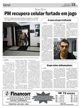 celular de volta.
A reportagem do Jor-
nal Correio do Sul conver-
sou com avó do menino,
que explicou que o apare-
lho foi comprado com uma
entrada de R$150,00 e vá-
rias parcelas de R$ 70,00.
“É importante ressal-
tar que todo produto com
um valor muito abaixo do
preço de mercado tem pro-
cedência duvidosa. Então
por mais que as pessoas
desejem ter aquele pro-
duto, seja ele qual for,
é importante verificar a
procedência para não aca-
bar tendo problemas com
a lei. No caso deste jovem
comprado do celular vai
responder por recepta-
ção”, alertou o sargento
Mariozan.
Geral 15Correio do Sul
Segunda-feira,
3 de agosto de 2015
Ladrão foi detido nas proximidades do campo e o ‘esperto’
que pagou R$ 50,00 pelo aparelho também se deu mal
³Rapaz foi encaminhado a delegacia depois de confessar furto de um celular
³Lucas estava sendo monitorado e foi preso
PM recupera celular furtado em jogo
Sem Erro
> SOMBRIO
“Comprei este celu-
lar, que paguei em
várias vezes de R$70,00
para simplesmente
uma pessoa roubar do
meu neto e vender por
R$50,00, é muito triste”,
comenta uma avó.
A história começa no
distrito de Boa Esperan-
ça, onde o furto foi reali-
zado. A Polícia Militar foi
acionada e conversou com
a avó da vítima, que falou
aos policiais que seu neto
estava jogando futebol em
um campo da localidade,
deixando o celular aos
cuidados de um amigo.
A diversão acabou
quando Anderson de Sou-
za, figura carimbada da
polícia da região, chegou
próximo ao campo, pegou
o celular do menor e saiu
correndo. A PM foi atrás
do ladrão e o encontrou
ainda nas proximidades.
Mesmo tendo se pas-
sado pouco tempo,Ander-
son já tinha vendido o ce-
lular na comunidade, pela
quantia de R$50,00. Ele
recebeu voz de prisão por
furto e depois os policiais
foram até a residência do
morador que adquiriu o
celular furtado. Ele con-
fessou ter comprado o
aparelho por R$50,00 e
foi parar na delegacia de
Sombrio.
O garoto que jogava
bola, graças ao trabalho
rápido da Polícia Militar
pode ter seu tão sonhado
> SOMBRIO
Na noite de sábado,
profissionais do Departa-
mento de administração
Prisional(Deap)estiveram
na Delegacia da Polícia Ci-
vil de Sombrio conduzindo
para o sistema prisional o
traficante Lucas Correa,
que foi preso pela Polícia
Militardepoisdeumexten-
so trabalho na madrugada
de sexta-feira.
Segundo os policiais,
após receber denúncia de
que estava havendo tráfico
em uma casa na ‘Lomba
do Concom’, na Estrada
Geral Boa Esperança, o
serviço de inteligência da
PM de Sombrio iniciou um
trabalho de campana para
pegar o traficante com a
boca na botija.
Observandoaaçãodos
moradores e as contínuas
visitas na casa, em uma
determinada situação ain-
daemcampanaospoliciais
abordaram um homem
e uma mulher saindo do
local. Eles fizeram a abor-
dagemeencontraramuma
> REGIÃO
O montanhista e mo-
rador de Balneário Gaivota
Edmilson Espindula, um
dos pioneiros na região na
prática de esportes radi-
caias, abraçou mais uma
proposta diferente.Eleestá
reunindo amantes do rádio
amadorismo na região.
Segundo Edmilson, to-
dos os meios de comunica-
çãoexistentessão‘parentes’
dorádioamador,umveículo
que nunca sai de moda por
ter algumas características
próprias. Uma delas é fun-
pedra de crack e outra pedra
que o homem engoliu.
O fato somado ao conhe-
cimento que a PM já tinha
sobre a situação, a guarnição
entrou na casa e encontrou
Lucas Corrêa com 31 pedras
decrackembaladasparaven-
da. Também foi encontrada a
quantiadeR$120,00emcédu-
las. Enquanto as guarnições
efetuavam a abordagem à
residênciaumhomemchegou
cionar sem energia elétrica
e sem sinais telefônicos. Ou
seja, depois de uma catástrofe
como foi o Furacão Catarina,
por exemplo, em que nada
funcionava,orádioamadorera
a exceção, sendo muitas vezes
aúnicaformadecomunicação
em uma região.
“Temos outro exemplo
práticodousodorádioamador
dentro dos cânions da nossa
região. Ele funciona durante
todo o trajeto, diferente dos
celulares,quepormaismoder-
nos que sejam, em muitos lu-
garesnãoconseguemtersinal.
Setratandodeumatecnologia
A casa cai para traficante
Grupo reúne rádioamadores
tãoantiga,orádioamadoré
fascinante”, diz Edmilson.
Opreçodosequipamen-
tos varia muito, de somente
R150,00 a R$16 mil. Para
utilizá-loénecessáriopossuir
documentaçãoobtidajuntoa
Anatel(AgênciaNacional de
Telecomunicação),mediante
o pagamento de algumas
taxas.
“Quem se interessar
em fazer parte do grupo ou
apenas quiser saber mais
sobre rádio amadorismo
pode entrar em contato
comigo através das redes
sociais”, diz Edmilson.
com um cachimbo na mão
e com dinheiro (seis reais)
para comprar pedra. Ele
admitiu que já comprou
drogapelomenosseisvezes
de Lucas.
Todos os envolvidos
foram encaminhados a De-
legacia de Polícia Civil de
Sombrio, de onde os usu-
ários foram liberados e o
traficante encaminhado ao
presídio.
 