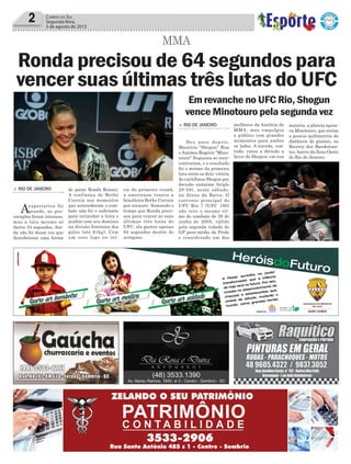 2 Correio do Sul
Segunda-feira,
3 de agosto de 2015
> RIO DE JANEIRO
Dez anos depois,
Maurício "Shogun" Rua
e Antônio Rogério "Mino-
touro" Nogueira se reen-
contraram, e o resultado
foi o mesmo da primeira
luta entre os dois: vitória
do curitibano Shogun por
decisão unânime (triplo
29-28), neste sábado,
na Arena da Barra. O
coevento principal do
UFC Rio 7 (UFC 190)
não teve o mesmo rit-
mo do combate de 26 de
junho de 2005, válido
pela segunda rodada do
GP peso-médio do Pride
e considerado um dos
Em revanche no UFC Rio, Shogun
vence Minotouro pela segunda vez
Ronda precisou de 64 segundos para
vencer suas últimas três lutas do UFC
MMA
> RIO DE JANEIRO
Aexpectativa foi
grande, as pro-
vocações foram intensas,
mas a luta mesmo só
durou 34 segundos. Ain-
da não foi dessa vez que
descobriram uma forma
de parar Ronda Rousey.
A confiança de Bethe
Correia nos momentos
que antecederam o com-
bate não foi o suficiente
para intimidar a loira e
acabar com seu domínio
na divisão feminina dos
galos (até 61kg). Com
um soco logo no iní-
cio do primeiro round,
a americana venceu a
brasileira Bethe Correia
por nocaute. Somando o
tempo que Ronda preci-
sou para vencer as suas
últimas três lutas do
UFC, ela gastou apenas
64 segundos dentro do
octógono.
melhores da história do
MMA, mas empolgou
o público com grandes
momentos para ambos
os lados. A torcida, con-
tudo, vaiou a decisão a
favor de Shogun; em sua
maioria, a plateia apoia-
va Minotouro, que treina
a poucos quilômetros de
distância do ginásio, no
Recreio dos Bandeiran-
tes, bairro da Zona Oeste
do Rio de Janeiro.
 