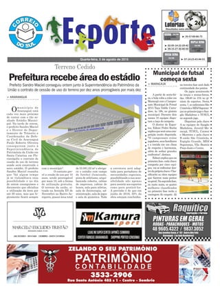 de 55.081,02 m² e abriga-
rá o estádio com campo
de futebol iluminado,
pista de atletismo, arqui-
bancada coberta, cabine
de imprensa, cabine de
honra, sala para atletas,
sala de fisioterapia, ad-
ministração, sala de jogos
e sala de ginástica. Toda
com o município".
O contrato pre-
vê a cessão de uso por 10
anos, sendo prorrogável
por mais 10, sob a forma
de utilização gratuita.
O terreno da união, si-
tuado na Avenida XV de
Novembro no Bairro Ae-
roporto, possui área total
Terreno Cedido
> ARARANGUÁ
Omunicípio de
Araranguá está
cada vez mais próximo
de contar com o tão so-
nhado Estádio Munici-
pal. Na tarde de ontem,
o prefeito Sandro Maciel
e o Diretor do Depar-
tamento de Trânsito e
Coordenador da Defe-
sa Civil de Araranguá
Paulo Roberto Oliveira
conseguiram junto à
Superintendência do
Patrimônio da União em
Santa Catarina em Flo-
rianópolis o contrato de
cessão de uso do terreno
aonde será construído o
novo estádio. O prefeito
Sandro Maciel ressalta
que "há algum tempo
já se vislumbrava essa
possibilidade e no dia
de ontem conseguimos o
documento que oficializa
a utilização da área por
até 20 anos, mas que lo-
gicamente ficará sempre
Quarta-feira, 5 de agosto de 2015
³ 35-57-60-66-73CONCURSO
3.849
QUINA 04/08
³ 02-05-14-22-29-42
³ 09-15-27-30-40-50 CONCURSO
1.408
DUPLA SENA
04/08
³ 07-14-23-43-44-53
CONCURSO
1.729
MEGA SENA
04/08
Prefeito Sandro Maciel conseguiu ontem junto à Superintendência do Patrimônio da
União o contrato de cessão de uso do terreno por dez anos prorrogáveis por mais dez
Prefeiturarecebeáreadoestádio
a estrutura será adap-
tada para portadores de
necessidades especiais,
possibilitando a sua aces-
sibilidade não apenas
para assistir aos esportes
como para praticá-los.
A previsão é de que em
junho de 2016, 50% da
obra estejam concluídos.
Municipal de futsal
começa sexta
> MARACAJÁ
A partir de sexta-fei-
ra, a bola volta a rolar em
Maracajá com o Campeo-
nato Municipal de Futsal
2015 Taça Valdir Carra-
dore, às 19h, no ginásio
municipal. Durante dois
meses 10 equipes dispu-
tam a taça de campeão.
O diretor de Espor-
tes, Edinei Pedro Rocha
explicaqueseráumacom-
petição muito disputada.
"O campeonato reúne
jogadores,seusfamiliares
e a torcida em um clima
de respeito e harmonia,
além de sediar grandes
confrontos", destaca.
Edineiexplicaquena
primeira fase, cada chave
composta por cinco equi-
pes, vai se enfrentar den-
trodaprópriachave.Clas-
sificarão as oitos equipes
que fizerem mais pontos
nogeral.Nasegundafase,
no mata mata, os quatro
melhores classificados
na primeira fase terão a
vantagem do empate. Já
na terceira fase será dado
continuidade dos pontos.
Os jogos acontecerão
às terças e sextas-feiras,
das 19h40 às 21h no gi-
násio de esportes. Nesta
sexta,7,seenfrentamSão
CristóvãoeMDJSeguran-
çasnoprimeirojogoeSan-
gão Madalena e TCSUL
no segundo jogo.
Disputam pela chave
A as equipes do Sangão
Madalena, Juvenil Ma-
racajá, TCSUL, Conwer
e Morretes e pela chave
B estão São Cristóvão,
Espigão Grande, MDJ
Segurança, Vila Beatriz
Preço Justo e Centro.
 