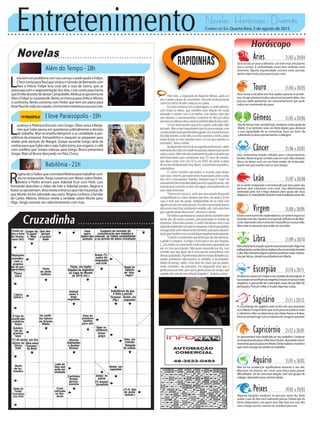 Entretenimento Novelas - Horóscopo - Diversão
Novelas
Além do Tempo -18h
I love Paraisópolis -19h
Babilônia -21h
L
ourenço e Pedroca brincam com Grego. Olavo avisa a Benja-
min que Gabo pensa em questionar judicialmente a decisão
de Izabelita. Mari aconselha Benjamin a se candidatar à pre-
sidência da empresa. Armandinho e Joaquim se preparam para
doelar pela atenção de Margot. Soraya esconde Grego atrás da
cortinaparaqueGabonãooveja.Gabotoma,porengano,ocafé
com sonífero que Soraya colocou para Grego. Bruna presenteia
Grego. Mari vê Bruna dançando no Pata Choca.
L
íviatemumproblemacomsuacarroçaepedeajudaaFelipe.
ChicocontaparaRaulquevisitouotúmulodeBernardocom
Alex e Felícia. Felipe leva Lívia até a casa de Gema, que se
preocupa com a reaproximação dos dois. Lívia conta para Gema
queEmíliadesistiudedeixarCampobello.Melissaseaproximade
AlexeFelipesesurpreende.BentoseinsinuaparaAnitaeAfonso
o confronta. Bento comenta com Pedro que tem um plano para
levarRauldevoltaaocasarão.UmhomemmisteriosoassustaLívia.
R
eginadizaTadeuqueconvidaráWolneiparatrabalharcom
ela no restaurante. Paula conversa com Bento sobre Pedro.
Beatriz e Pedro armam para Aderbal ficar com Helô. Luís
Fernando descobre o vídeo de Inês e Aderbal juntos. Regina e
Karenseaproximam.VerarevelaaViníciusquenãoháprovasde
que Murilo tenha sabotado seu carro. Regina conhece a família
de Carlos Alberto. Vinícius revela a verdade sobre Murilo para
Olga. Sérgio assume seu relacionamento com Ivan.
Rapidinhas
Correio do Sul Quarta-feira, 5 de agosto de 2015
Áries 21/03 a 20/04
Será um dia um pouco diferente, com bem mais entusiasmo
que o normal. A cardinalidade estará bem exaltada neste
momento. Alguma impulsividade ocorrerá neste período,
porém nada muito preocupante para você.
Leão 21/07 a 20/08
Sagitário 21/11 a 20/12
A constelação de sagitário está no fim de uma transição
comMarte.Éimportantequevocêprocurepraticarmais
o otimismo. Não se deixe levar por ideias fracas e bobas.
Procuresempreagircomomáximodecoragempossível.
Gêmeos 21/05 a 20/06
Aja de forma mais versátil hoje, receberá muita ajuda de
Marte. O ar também será um forte aliado para destacar
a sua capacidade de se comunicar. Faça um bom dia
cultivandoosbonspensamentosediálogos.
Libra 21/09 a 20/10
Nãoestarátãotranquiloquantoestáacostumado.Algumas
indisposiçõessociaisirãotechatearelheincomodardurante
odia.Nãoobstantealgunseventospositivosserãomotiva-
dosporVênus,devidosuainfluênciaemMarte.
Aquário 21/01 a 18/02
Não irá ter mudanças significativas durante o seu dia.
Mercúrio irá exercer em você uma força para passar
dificuldades. Irá ter uma boa relação com seu grupo de
colegas.Aproveiteparaconcluirideias.
Touro 21/04 a 20/05
Deve tomar a iniciativa sem ficar apático perante os proble-
mas.Seagirprimeirotendeasolucionarboapartedeles.Seu
pescoço pode apresentar um avermelhamento que pode
indicar seu sentimento de posse.
Virgem 21/08a20/09
Estarácosmicamenteesplendoroso,sesentirávigoroso
duranteestedia.HaveráumagrandeinfluênciadeMer-
cúrio.Aproveiteestemomentomaravilhosonasuavida.
Não evite as pessoas que estão ao seu lado.
Capricórnio 21/12 a 20/01
Se apresentará mais dedicado ao seu trabalho. Continue
seempenhandoparacolherbonsfrutos.Aproveiteobom
momentoquesepassaemMarte.Tenterealizaromáximo
quevocêconsigadetarefasnotrabalho.
Câncer 21/06 a 20/07
Seus sentimentos estarão voltados para o relacionamento
familiar.Marteirágerarumbemestaremvocê.Nãoobstante
Vênus irá deixar você em um forte estado de melancolia.
Supere isso procurando mais os seus amigos.
Escorpião 21/10 a 20/11
Andaráumpoucoembaixaoseusentidodepercepção.A
luacausaráumainfluêncianegativa.Estaráumpoucomais
vingativo,oquepodeseraprincipalcausadasuafaltade
percepção.Procurevoltaramudaralgumascoisas.
Peixes 19/02 a 20/03
Algumas situações mudaram no percurso deste dia. Tente
avaliar o que de fato você realmente precisa. Poderá agir de
forma depreciativa com quem ama. Não faça isso com eles
nem consigo mesmo. Saturno irá contribuir para isso.
Irá se sentir revigorado e reconhecido por boa parte das
pessoas que convivem com você. Sua determinação
acelerada pelo Sol e fogo deixará claro quais são seus
objetivos.Acriatividadetambémseráressaltadanestedia.
Pelo visto, a separação de Rayanne Morais, após um
ano e quatro meses de casamento, não está sendo pensada
comoumbichodesetecabeçasporLatino.
Emumaconversacomareportagem,ocantorafirmou,
com todas as letras, que mantém uma relação de muita
amizade e carinho com a ex-mulher, mas deixou claro que
não retomou o relacionamento (conforme foi dito por vários
veículosnosúltimosdias),mesmosentindofaltadavidaadois.
“Como todo homem que já foi casado, sinto falta. Não
temjeito.Masomaisimportanteéqueháumaamizade,uma
cumplicidademuitograndeentreagente,issoéqueébacana.
Elaestávivendoavidadela,euestouvivendoaminha,estou
muito focado no meu trabalho novo, e é isso que importa no
momento”,falouoartista.
Sedependermesmodesuaagendaprofissional,Latino
realmentenãoestácommuitotempopararelaxarepensarem
outrascoisas.Alémdeestartotalmentefocadonoprojetoque
está elaborando para comemorar seus 25 anos de carreira,
que deve contar com um CD e um DVD, ele ainda acabou
deserrecontratadopelaSonyMusic,suaprimeiragravadora,
valelembrar.
O cantor também aproveitou a ocasião para deixar
claro que, mesmo permanecendo responsável pelos cuida-
dos com o macaquinho Twelves, Rayanne (que é “mãe” do
animalzinho)temtotalliberdadeparavê-loquandoquiser,não
importaqualcaminhoosdoisvãoseguir,principalmenteem
suasvidasamorosas.
“Temosummacaco,achoqueessaparadadeguarda
compartilhada é a maior besteira que tem, ela pode ir lá em
casa a hora que ela quiser, independente de eu estar com
alguémouelacomoutrapessoa.Euestounumaidadequeeu
nãopossomaisficararrastandocorrente,não,temumahora
queagentepassadessafase”,declarouoartista.
Osmotivosquelevaramocasalaodivórciotambémvêm
sendo alvo de muitos rumores, principalmente no âmbito da
imprensa.Sobreesteassunto,ocantornãodeixouclarooque
especificamentefezcomqueseseparasse,edissequepreferiu
seresguardar,pelomenosnestemomento,paraqueaatualre-
laçãoquemantémcomaexnãofiquenegativamenteabalada.
“Carinhoesentimentoquetenhoporelavãoeternizar,
a gente é cúmplice, é amigo e acho que é isso que importa.
(...)Eutenhoumsentimentomuitoreservadoeguardadopor
ela, e é isso que importa. Não posso responder por ela, mas
acredito que seja igual, ela é uma pessoa maravilhosa, tem
ótimasqualidades.Agenteestavatendomuitasdivergências,
muitos problemas relacionados ao trabalho, à incompatibi-
lidade de tempo, enfim, uma série de coisas que eu preferi,
neste momento, me preservar, me resguardar para que a
gentepossaserfeliz,paraqueagentepossaseramigo,que
agentenãosaiadeumarelaçãobrigados”,finalizouLatino.
 