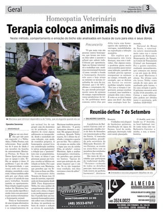 “O que mais vejo são
pessoas contra homeopa-
tia, que leram um texto
ou dois sobre o assunto e
acham que sabem tudo.
Criticam por ignorância.
Após me formar veteriná-
rio e trabalhar com medi-
cinaconvencionaldurante
12 anos, estudei a fundo
a homeopatia durante
três anos e hoje atinjo
no mínimo os mesmo re-
sultados de cura da tra-
dicional, que é de 50%”,
afirma o veterinário Jú-
lio, que atende principal-
mente casos de animais
do campo, especialmente
vacas produtoras de lei-
te. Os problemas mais
comuns entre elas que
um animal (ou de um
grupo), seja ele doméstico
ou de produção, com o
objetivo de curar algum
sofrimento ou incapacida-
de, desde a ansiedade até
uma infecção, com ajuda
de remédios próprios. A
homeopatia animal leva
em consideração também
(e talvez principalmente)
a relação que o “paciente”
tem com os proprietários.
Às vezes, os donos é que
precisam passar por tera-
pia e mudar os hábitos em
relação ao bicho. Foi o que
aconteceu com Marinesa,
que percebeu que via To-
bbycomosefosseumfilho.
O veterinário Júlio
Teixeira de Souza tem 19
anosdecarreira,especiali-
zadoemhomeopatiadesde
2008. Para diagnosticar
Tobby, fez uma análise do
comportamentodeleeare-
lação com a dona e chegou
aummedicamentoespecí-
fico. O poodle fará um tra-
tamentohomeopáticopara
não sofrer com a distância
da dona, ter paciência na
hora de comer e reduzir
os níveis de ansiedade.
Marinesa também precisa
agir diferente. “A gente
humaniza demais o ani-
mal. Me apeguei demais”,
confessa. Quando Tobby
nasceu, foi o último da ni-
nhada,eninguémoqueria
por ser feio. “Eu o adotei e
ele ocupou na minha vida
o lugar que era da minha
filha, já adulta”, contou
Marinesa. Após a análise
homeopática veterinária,
ela percebeu que precisa
ter limites. “Apesar do
amorquesintoporele,não
posso esquecer que é um
cão. Se eu não respeitar
essa condição, nós dois
corremosoriscodesofrer”,
concluiu.
> ARARANGUÁ
Pense em um cãozi-
nho que não para
um segundo: é o Tobby.
Aliás,éTobbyFreitas,com
sobrenome. Esse poodle
toy de 8 anos de idade é
um membro da família
da extensionista Marine-
sa Freitas, de Passo de
Torres. Igual uma criança
que se apega à mãe, To-
bby se apegou à dona. O
problema é que ele sofre
de hiperatividade, o que
causa sede em excesso,
alergias, ansiedade e sono
ruim.Adonatambémsofre
pelo pet, que chora cada
vezqueavêsaindodecasa
para trabalhar, ficando
sozinho no apartamento.
Essarelaçãonegativapara
ambos fez Marinesa bus-
car uma ajuda específica e
aindavistacompreconcei-
topormuitosveterinários:
a homeopatia animal.
Trata-se basicamente
deumaterapiaalternativa
que analisa as emoções
e os comportamentos de
Geral 3Correio do Sul
Segunda-feira,
17 de agosto de 2015
Djonatha Geremias
Terapia coloca animais no divã
Homeopatia Veterinária
Neste método, comportamento e emoção do bicho são analisados em busca de cura para eles e seus donos
Preconceito
³Marinesa quer diminuir dependência de Tobby, que se angustia quando ela sai
³Entidades e escolas preparam detalhes do dia
Rosinéa.
Cuidados com aluguel
de banheiros químicos,
distribuição de água do
Samae, local de saída,
palanque, decoração, tudo
está sendo planejado.
> BALNEÁRIO GAIVOTA
A prefeitura de Bal-
neário Gaivota está or-
ganizando o desfile cívi-
co de Sete de Setembro
em comemoração ao Dia
da Pátria. A comissão
organizadora, presidi-
da pela secretária da
Educação Rosinéa Al-
ves Ferreira, se reuniu
na sexta-feira com os
membros das entidades
cívicas e das escolas.
São mais de 40 en-
tidades que participam
do tradicional desfile.
““Estamos cuidando
de todos os detalhes
para que, mais uma vez,
tudo ocorra em perfeita
harmonia”, destacou
Reunião define 7 de Setembro
O desfile será rea-
lizado na 3ª Avenida,
no local habitual, ten-
do como tema este na:
Balneário Gaivota: a
minha, a sua, a nossa
história.
Júlio trata com home-
opatia são epidemia de
verrugas, instabilidades
na reprodução e infecção
mamária.
Ele explica que a
homeopatia não trata
doenças, mas sim o indi-
víduo. Em alguns casos,
o produtor gasta muito
com remédios para tratar
uma infecção, quando na
verdade precisa apenas
reorganizar os animais
no campo, evitando, por
exemplo, que se deitem
em barros ou outras
medidas simples assim.
“Por isso a terapia é im-
portante, porque analisa
o animal, mas também a
relação dele com o dono.
É como se os dois fossem
para um divã”, faz Júlio
uma analogia bem hu-
morada.
Natural de Braço
do Norte, o veteriná-
rio esteve ministrando
mais uma vez o curso
gratuito de Extensão e
Homeopatia da Epagri,
no Centro de Tratamento
(Cetrar) em Araranguá.
Foi o quinto encontro,
realizado mensalmente,
que começou em março
e vai até maio de 2016,
e do qual Marinesa é
aluna. Na última aula
ela levou Tobby como
estudo de caso para ser
analisado pela turma, e
foi uma atração à parte.
O próximo encontro será
no dia 10 de setembro, no
Cetrar, e mais informa-
ções podem ser obtidas
junto à secretaria, pelo
telefone 3529-0323.
 