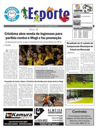> CRICIÚMA
As entradas para
o confronto en-
tre Criciúma e Mogi
Mirim já estão à venda
na cidade do Sul de
Santa Catarina. E para
incentivar o torcedor
do Tigre a ir ao está-
dio Heriberto Hülse e
apoiar o time em busca
do triunfo na primeira
rodada do returno da
Série B do Campeonato
Brasileiro, a diretoria
organizou uma promo-
ção de ingressos. De
acordo com o clube ca-
tarinense, os bilhetes
para a arquibancada são
comercializados por R$
50 - há ainda a opção de
ocupam a nona coloca-
ção, o time paulista está
meia-entrada.
Criciúma e Mogi Mi-
rim entram em campo na
noite de sexta-feira, dia
21 de agosto, pela 20ª
rodada da Segundona.
A partida acontece no
Majestoso, às 19h. En-
quanto os catarinenses
O Criciúma segue a
preparação para a próxi-
ma partida na Série B. Na
tarde desta quarta-feira,
no centro de treinamento
do bairro Cristo Redentor,
o elenco carvoeiro traba-
lhou sob a orientação de
Petkovic, que comandou
um treino tático visando
o jogo contra o Mogi Mi-
rim. Dois atletas foram
poupados pela comissão
técnica, não participaram
da atividade e são dúvidas
para o confronto válido
Série B
Quinta-feira, 20 de agosto de 2015
³ 01-32-56-70-77CONCURSO
3.862
QUINA 19/08
³ 1º 45612 300.000,00
³ 2º 17501 18.600,00
³ 3º 77509 18.300,00
³ 4º 19871 18.000,00
³ 5º 41663 17.067,00
CONCURSO 4.498
Destino Bilhete Valor do Prêmio (R$)
LOTERIA FEDERAL 19/08
Poupados de treino, Natan e Paulinho são dúvidas para duelo contra o Mogi
³ 12-17-25-29-41-52
CONCURSO
1.734
MEGA SENA
19/08
Os bilhetes para assistir ao jogo na arquibancada são comercializados por R$ 50
Criciúma abre venda de ingressos para
partida contra o Mogi e faz promoção
Confira abaixo os valores dos
ingressos para o duelo da Série B:
- Arquibancada inteira: R$ 50
- Arquibancada meia-entrada: R$ 25
- Arquibancada infantil (até 11 anos): R$ 10
- Cadeiras para não-sócios: R$ 200
na incômoda zona de
rebaixamento, em 19º.
Resultado da 4ª rodada do
Campeonato Municipal de
Futsal em Maracajá
> MARACAJÁ
A 4ª rodada do
Campeonato Munici-
pal de Futsal - Taça
Valdir Carradore, em
Maracajá, na terça-
-feira, 18, foi reche-
ada de gols. Os dois
jogos no ginásio mu-
nicipal somaram 17
gols.
Na primeira par-
tida o Juvenil de Ma-
racajá venceu por 7 a
3 a equipe do Sangão
Madalena. Já o Espi-
gão Grande venceu de
7 a 0 o São Cristóvão
no segundo jogo da
noite.
Na próxima sex-
ta, 21, se enfrentam
Centro e Justo Preço/
Vila Beatriz seguido
pelo confronto entre
Morretes e Conwer.
Contrata:
Empregada doméstica.
Salário de R$1500,00/mês.
Maiores informações
Fone:(48) 9960 6116
pela primeira rodada do
returno: Natan e Paulinho.
Por outro lado, o Ti-
gre terá a volta de três
jogadores: Fábio Ferrei-
ra, Wellington e Rodrigo
Andrade. O zagueiro, o
volante e o meia estiveram
ausentes no último duelo e
aumentam agora as opções
de Pet.
Fábio Ferreira é des-
falque desde o dia 31 de
julho, após sofrer uma
lesão de grau 1 no mús-
culo posterior da coxa di-
reita. Com a ausência do
zagueiro, Willian Rocha
ganhou uma oportunida-
de e fez a sua estreia no
time. Wellington recebeu
o terceiro cartão amarelo
contra o Paysandu, cum-
priu suspensão na últi-
ma partida do turno e foi
substituído por Marcão. A
ausência de Rodrigo An-
drade é a maior entre os
três que retornam, desde
o dia 21 de julho.
 