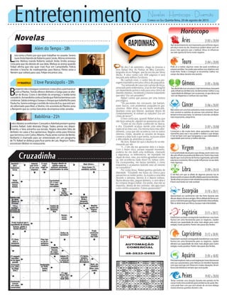 Entretenimento Novelas - Horóscopo - Diversão
Novelas
Além do Tempo -18h
I love Paraisópolis -19h
Babilônia -21h
B
enjaminnãoconsegueconvenceroexecutivoapermanecer
com a Pilartex.Tomás oferece dinheiro a Grego para se afas-
tar de Bruna. Cícero é demitido do emprego, e Isolda tenta
consolá-lo.ArmandinhocontaaDandaquePatríciaterminoucom
Lindomar.SabãoentregaaSorayaochequequeIzabelitafezpara
Paulucha.SerenoentregaovestidodenoivadeEva,queestásen-
do reformado para Mari, a Silvéria. Um acionista da Pilartex avisa
a Benjamin que as contas bancárias da empresa estão zeradas.
L
ívia conta a Pedro por que quer trabalhar no casarão. Severa
ouveAnitafalandodeRobertoparaCarola.Afonsoentrevista
Lívia. Melissa manda Roberto seduzir Anita. Emília ameaça
Lívia para que ela desista de sua ideia. Melissa se anima quando
Felipe afirma que não quer mais ficar em Campobello. Felícia
devolve o broche de madrepérolas para Bianca. Pérsio avisa a
Neném que voltará para casa. Felipe encontra Lívia.
I
nêseBeatrizseenfrentam.ConsueloeAderbalprestamqueixa
contra Rafael. Gabi destrata Diogo. Tadeu presta seu depoi-
mento, e Vera estranha sua tensão. Regina descobre falta de
dinheiro no caixa e fica apreensiva. Regina conta para Vinícius
queterminoucomCarlosAlberto.PaulasenteciúmesdeBento.
Norberto é chamado para ser entrevistado em um programa
deTV. Rafael se disfarça para ficar perto de Laís. Regina eTadeu
encontramWolnei no restaurante.
Rapidinhas
Correio do Sul Quinta-feira, 20 de agosto de 2015
Áries 21/03 a 20/04
Agirdestemidamenteseráimportanteparaenfrentaralguns
percalços neste seu dia. Desavenças podem deixar você um
pouco mais agressivo que o habitual. Vênus irá influenciar
seu lado egoísta de forma muito negativa.
Leão 21/07 a 20/08
Sagitário 21/11 a 20/12
Estarábemsociávelconseguindotransformaroseubom
humor em uma ferramenta para os negócios. Júpiter
elevará sua capacidade de estar mais alegre para outro
estágio,muitopositivo.Porémnãopassedoslimites.
Gêmeos 21/05 a 20/06
Seudiatendeaserumpoucomaisharmoniosa,boaparte
pelainfluênciadeMercúrio.Irádemonstrarmelhorasua
capacidadededialogarcomaspessoas,sóquedessavez
semserdispersivoeconfusonassuasfalas.
Libra 21/09 a 20/10
O Sol fará com que se afaste de algumas pessoas isso te
levaráasentirumpoucodedificuldadesparatomardecisões.
Tendeaficarumpoucomaisretraídobuscandoumaopção.
Ébomvocêtentarsermaissociável.
Aquário 21/01 a 18/02
Touro 21/04 a 20/05
Pode vir a realizar algumas coisas das quais acreditava já
estaremperdidas.Seupoderpararealizarseusobjetivosserá
muito forte. Tende a conseguir se encaminhar melhor nos
campo das ideias durante este período.
Virgem 21/08a20/09
Compraticidadealcançaráoquedeseja,assimseráoseu
diasobinfluênciapositivadeMercúrio.Porémfaçatudo
àquiloquevocêprecisadeformaorganizada,aproveite
estebommomento.Vênuspodeinfluenciarnoseulado
mais rigoroso.
Capricórnio 21/12 a 20/01
Estarábemsociávelconseguindotransformaroseubom
humor em uma ferramenta para os negócios. Júpiter
elevará sua capacidade de estar mais alegre para outro
estágio,muitopositivo.Porémnãopassedoslimites.
Câncer 21/06 a 20/07
Nãoestarácomumaboaautoestimanestemomento.Ficará
mais sensível as opiniões de pessoas mais próximas. Vênus
tentará te levar para baixo. Se valorizar é uma das condições
mais importantes, esteja firme.
Escorpião 21/10 a 20/11
Apresentará um sentimento não tão forte durante este
diaporalgunsdeseusamigos.Vênusafetarádeformaum
poucomaisforteparaquefiquemaistímidoedesconfiado.
NãosedeixelevarporVênus,busquemaisintensidade.
Peixes 19/02 a 20/03
Tentar controlar uma situação durante este período irá lhe
causarmuitostresspodendogerarproblemasdesaúde.Mer-
cúrio pode fazer com que você através de um bom diálogo
resolva diversas questões durante o dia.
Começará o dia muito bem, deve aproveitar este bom
momento para usar o seu poder e realizar o que deseja.
O Sol irá fazer com que transpareça a sua criatividade e
capacidadeparatomaramelhordecisão.
No dia 2 de setembro, chega às livrarias o
livro Rafael Ilha: As Pedras do Meu Caminho,
biografia do ex-Polegar, que foi escrita por Sônia
Abrão. A obra conta com 304 páginas e será
lançada pela editora Escrituras.
No capítulo nove, o cantor fala de sua pas-
sagem traumática em uma clínica de psiquiatria.
“Fui removido de casa com camisa-de-força,
amarradopelosenfermeiros,àluzdodia!Imagine
um dependente químico indo para uma clínica de
doentesmentais,recebendoomesmotratamento
que eles! Vivi um pesadelo!”
Rafael contou que passou por uma tortura
psicológica.
“Os pacientes me cercavam, me batiam,
eram loucos, com problemas psiquiátricos gra-
víssimos. Além disso, eu era muito medicado.
Qualque coisa que falasse, qualquer desvio de
comportamento, lá vinham as injeções! Era um
clima de terror!”.
O livro conta que, quando Rafael achou que
não teria salvação, alguém se apaixonou por ele.
“Como eu era muito conhecido na época,
a dra. Elizabeth acabou dando uma atenção
especial ao meu caso. Ela mesma fazia meu aten-
dimento, coisa que não acontecia com os outros
internos. Então, durante as sessões de terapia,
comecei a falar tudo o que sentia, inclusive sobre
a dificuldade da abstinência sexual”.
No livro, Rafael diz que a doutora foi se inte-
ressando por ele.
“(...) Um dia me aproximei dela e a beijei.
Corri o maior risco, porque naquele momento,
poderia ter me dado uma bofetada, chamado
a segurança, os enfermeiros, ter mandado me
dopar de novo, mas, pra minha agradável surpre-
sa, não aconteceu nada disso! Eu estava certo.
Ela correspondeu, me beijou também, o clima
esquentou e acabamos fazendo sexo ali mesmo
no consultório”.
Por conta disso, Rafael ganhou períodos de
liberdade: “Elizabeth me tirava da clínica para
passarmos as noites juntos. Eu ia para a casa dela
durante a semana, dormia lá e depois voltava.
Numa dessas idas, peguei dinheiro, o carro dela e
fui comprar droga e beber. Ela soube, mas não se
importou, deixou de me controlar, não agia mais
como minha psiquiatra. Estava apaixonada!”.
PrecisaráexplorarmaisasuaimaginaçãoUranofavorecerá
esta sua característica, pois Netuno irá interferir fazendo
comquevocêajacomfriezaemmuitassituações.Váem
buscadatolerânciasemprequevocêpuder.
 