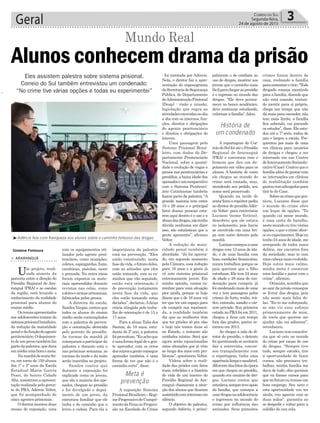 - foi montada por Adércio.
Nela, o diretor faz a apre-
sentação do organograma
daSecretariadeSegurança
Pública, do Departamento
deAdministraçãoPrisional
(Deap) - visão e missão,
legislação que regra as
atividadesexercidasnodia
a dia com os internos, fun-
ções, direitos e obrigações
do agente penitenciário
e direitos e obrigações do
interno.
Uma passagem pelo
Sistema Prisional Brasi-
leiro, com dados do De-
partamento Penitenciário
Nacional, sobre a quanti-
dade e evolução de vagas e
presos nas penitenciárias e
presídios, a baixa idade dos
apenadoseumcomparativo
com o Sistema Penitenci-
ário Catarinense também
fazem parte da palestra. “A
grande maioria tem entre
18 e 29 anos e o principal
fator dessas pessoas esta-
rem aqui dentro é o uso e o
abusodasdrogas,nãotenho
dúvida nenhuma em dizer
isso, são estatísticas que a
gente apresenta”, afirmou
Velter.
A redução da maio-
ridade penal também é
abordada. “Já foi aprova-
do, em segundo momento
pela Câmara, essa redução
para 16 anos e a gente já
vê este sistema prisional
extremamente jovem. Em
minha opinião, vamos ca-
minhar para uma situação
pior ainda, porque se hoje
dizem que o de 16 anos vai
ter que ter um espaço para
ele cumprir sua reprimen-
da, a realidade também
diz que as mulheres têm
que ter prisões só pra elas
e hoje nós temos duas só
no Estado, o restante são
unidades mistas. Será que
agora serão equacionadas
estas situações que já vêm
ao longo dos anos com pro-
blemas”, questionou Velter.
Vídeos sobre a reali-
dade das prisões com fatos
reais, rebeliões e a história
de vida de um interno do
Presídio Regional de Ara-
ranguá chamaram a aten-
ção dos alunos que ficaram
assistindocominteresseem
silêncio.
O objetivo da palestra,
segundo Adércio, é princi-
com os equipamentos uti-
lizados pelo agente peni-
tenciário, como munições,
coletes, espingardas, fuzis,
carabinas, pistolas, taser
e granada. Na outra mesa
foram expostos os mate-
riais apreendidos durante
revistas nas celas, como
coletesearmasartesanais,
fabricados pelos presos.
A diretora da escola,
SandraVargas,contouque
todos os alunos do ensino
médio serão contemplados
com a palestra de preven-
ção e orientação oferecida
pelo gerente do presídio.
As turmas da manhã já
começaramaparticiparda
palestra e durante esta e
nas próximas semanas, as
turmas da tarde e da noite
serão inseridas no projeto.
Sandra contou que
durante a exposição foi
explicado como os jovens,
que são a maioria dos ape-
nados, chegam ao presídio
e foi divulgado o depoi-
mento de um preso, da
estrutura familiar que ele
tinha e do caminho que o
levou a cadeia. Para ela a
importância da palestra
está na prevenção. “Eles
estão construindo, nesta
fasedavida,ofuturodeles,
com as atitudes que eles
estão tomando, com os ca-
minhos que vão seguindo,
então esta orientação é
de prevenção justamente
nesta fase da vida, que
eles estão tomando estas
decisões”, declarou.Afaixa
etária atingida pelo traba-
lho de orientação é de 15 a
17 anos.
Para a aluna Talia dos
Santos, de 18 anos, estu-
dante do 2º ano, a palestra
foiproveitosa.“Euachoque
éumaformalegaldeagen-
te aprender, com os erros
dosoutrosagenteconsegue
aprender também, é uma
forma de ver que não é o
caminho certo”, disse.
A exposição Sistema
PrisionalBrasileiro–Regi-
meProgressivodeCumpri-
mentodaPenaouProgres-
são na Escalada do Crime
> ARARANGUÁ
Um projeto, reali-
zado através da
parceria entre a direção do
Presídio Regional de Ara-
ranguá (PRA) e as escolas
da região, está levando o
conhecimento da realidade
prisional para alunos do
ensino médio.
Ostemasapresentados
aos adolescentes tratam do
sistemaprisionalbrasileiro,
da redução da maioridade
penaledafunçãodoagente
penitenciário.Odepoimen-
todeumpresotambémfaz
partedapalestra,quedura
emmédiaumahoraemeia.
Namanhãdesexta-fei-
ra, em torno de 150 alunos
dos 1º e 2º anos da Escola
Estadual Maria Garcia
Pessi, do bairro Cidade
Alta,assistiramaapresen-
tação realizada pelo geren-
te do PRA, Adércio Velter,
que foi acompanhado de
cinco agentes prisionais.
O diretor montou duas
mesas de exposição, uma
Geral 3Correio do Sul
Segunda-feira,
24 de agosto de 2015
Gislaine Fontoura
Alunos conhecem drama da prisão
Mundo Real
Eles assistem palestra sobre sistema prisional.
Correio do Sul também entrevistou um condenado:
“No crime tive várias opções e todas eu experimentei”
Meta é
prevenção
História de
um condenado
³Adércio fala com franqueza aos alunos sobre o caminho tortuoso das drogas
palmente o de combate ao
uso de drogas, mostrar aos
jovens que o caminho mais
fácilparachegaraopresídio
é o ingresso no mundo das
drogas. “Ele deve perma-
necer no banco acadêmico,
deve continuar estudando,
valorizar a família”, falou.
A reportagem do Cor-
reiodoSulfoiatéoPresídio
Regional de Araranguá
(PRA) e conversou com o
homem que deu um de-
poimento em vídeo para os
alunos. A história de como
ele chegou ao mundo do
crime será contada, mas,
atendendo seu pedido, seu
nome será preservado.
Quando na tarde de
sexta-feiraarepórterpediu
ao diretor do presídioAdér-
cio Velter para entrevistar
Luciano (nome fictício),
descobriu que ele estava
no isolamento, pois havia
se envolvido em uma bri-
ga com outro detento pela
manhã.
Lucianocomeçouausar
drogas com 13 anos de ida-
de, é de uma família com
boas condições financeiras,
nunca trabalhou porque os
pais queriam que o filho
estudasse. Ele tem 24 anos
de idade e 28 anos de con-
denação para cumprir, já
foi condenado mais de uma
vez e tem passagens pelos
crimes de furto, roubo, trá-
fico, extorsão, assalto e cár-
cere privado. Sua primeira
estada no PRAfoi em 2011,
chegou a ficar um tempo
fora das grades, porém re-
tornou em 2013.
Ao chegar à sala do di-
retor do presídio, o detento
foi questionado se aceitaria
dar a entrevista, conver-
sou tranquilamente com
a reportagem, tinha uma
aparêncialimpaesaudável,
diferentedasfotosdaépoca
em que chegou ao presídio,
quando era usuário de dro-
gas. Luciano contou que
estudava,sempreteveapoio
da família, que começou a
usardrogasnaadolescência
e ingressou no mundo do
crime por influência das
amizades. Seus primeiros
crimes foram dentro de
casa, roubando a família
parasustentarovício.“Todo
drogado começa mentindo
para a família, dizendo que
não está usando, tentan-
do mentir para si próprio,
chega um tempo que não
dá mais para esconder, não
tem mais limite, a família
fica sabendo, vai parando
os estudos”, disse. Ele estu-
dou até a 7ª série, rodou de
ano e largou a escola. Fre-
quentou por mais de uma
vez clínicas para usuários
de drogas e chegou a ser
internado em um Centro
deInternamentoSocioedu-
cativo(Case).Contouquea
famíliaalémdegastarcom
as internações em clínicas
de reabilitação também
gastoucomadvogadospara
tirá-lo do Case.
Sobreoscrimequepra-
ticou, Luciano disse que
o mundo do crime abre
um leque de opções. “Tu
quando cai nesse mundo,
é uma carta de baralho,
nestemundoeutivevárias
opções, o que o crime ofere-
ceeuexperimentei.Hojeeu
tenho24anosdeidade,me
arrependo de todos esses
delitos, me encontro fora
da sociedade, mas to com
umacabeçamaisevoluída.
Hoje estou mais calmo,
minha meta é construir
uma família e parar com o
crime”, afirmou.
Otimista,acreditaque
ao sair da prisão consegue
se livrar das drogas, pois
não sente mais falta de-
las. “Eu to me esforçando,
se não vir esse esforço
primeiramente de mim,
de vocês que querem me
ajudar, não vai adiantar”,
reconheceu.
Luciano tem consciên-
cia que só caiu no mundo
do crime por causa do uso
de drogas. “Sempre tive
tudo, sempre estudei, tive
a oportunidade de fazer
cursos, não precisava tra-
balhar, minha família me
dava de tudo, eles queriam
que eu fizesse cursos para
quenofuturoeutivesseum
bom emprego. Sou novo e
esta oportunidade vou ter
ainda, vou agarrar com as
duas mãos”, garantiu ao
se despedir e voltar para a
solidão de sua cela.
 