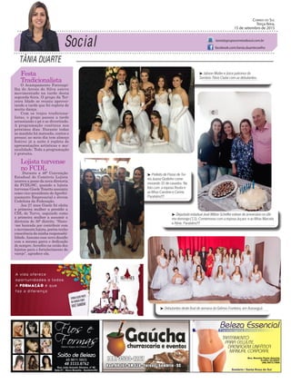 Tânia DuarTe
Correio do Sul
Terça-feira,
15 de setembro de 2015
tania@grupocorreiodosul.com.br
facebook.com/tania.duartecoelho
Festa
Tradicionalista
O Acampamento Farroupi-
lha do Arroio do Silva esteve
movimentado na tarde desta
segunda-feira. O grupo da Ter-
ceira Idade se reuniu aprovei-
tando a tarde que foi repleta de
muita dança.
Com os trajes tradiciona-
listas, o grupo passou a tarde
arrastando o pé e se divertindo.
A programação continua nos
próximos dias. Durante todas
as manhãs há mateada, contos e
prosas; ao meio dia tem almoço
festivo; já a noite é repleta de
apresentações artísticas e mu-
sicalidade. Toda a programação
é gratuita.
Lojista turvense
no FCDL
Durante a 46ª Convenção
Estadual do Comércio Lojista
ocorreu a posse da nova diretoria
da FCDL/SC, quando a lojista
turvense Gisele Tonetto assumiu
como vice-presidente deAperfei-
çoamento Empresarial e Jovem
Cedelista da Federação.
Aos 27 anos Gisele foi eleita
a primeira mulher a presidir a
CDL de Turvo, seguindo como
a primeira mulher a assumir a
diretoria do 30º distrito. “Sinto-
-me honrada por contribuir com
o movimento lojista, porém tenho
consciência da minha responsabi-
lidade.Assumo esse novo desafio
com a mesma garra e dedicação
de sempre.Acredito na união dos
lojistas para o fortalecimento do
varejo”, agradece ela.
³ Deputado estadual José Milton Scheffer esteve de aniversário no últi-
mo domingo (13). Comemorou com a esposa Juçara e as filhas Marcela
e Aline. Parabéns!!!
³ Prefeito de Passo de Tor-
res Juarez Godinho come-
morando 35 de casados. Na
foto com a esposa Rosita e
as filhas Caroline e Carine.
Parabéns!!!
³ Jabson Muller e Joice patronos do
Sombrio Tênis Clube com as debutantes.
³ Debutantes deste final de semana do Grêmio Fronteira, em Araranguá
48 8804.287148 3533.0762
 