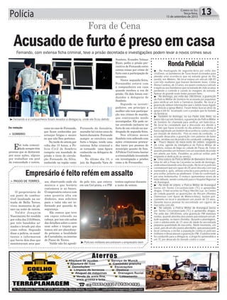 Fernando da Januária,
morador há vários anos do
bairroJanuária.Fernando
sempre se envolveu com
furto e brigas, tendo uma
extensa ficha criminal e
se tornando uma figura
conhecida na delegacia de
Sombrio.
No último dia 10, o
juiz da Segunda Vara de
Polícia 13Correio do Sul
Terça-feira,
15 de setembro de 2015
como no caso de Fernando,
que ficam conhecidos por
arranjar brigas e mexer
no que não lhes pertence.
Na tarde de ontem,por
volta das 15 horas, a Po-
lícia Civil de Sombrio
cumpriu um mandado de
prisão e tirou de circula-
ção Fernando da Silva,
conhecido na região como
Acusadodefurtoépresoemcasa
> Sombrio
Em toda comuni-
dade sempre têm
pessoas que se destacam
por suas ações, alguns
por trabalhar em prol
da comunidade e outros,
Fora de Cena
Fernando, com extensa ficha criminal, teve a prisão decretada e investigações podem levar a novos crimes seus
Da redação
RondaPolicial
³ - Na madrugada de segunda-feira por volta das
1h30min, os bombeiros de Turvo foram acionados para
atender uma ocorrência que na estrada geral do Rio
Jundiá, em Meleiro. No local estava um veículo HB 20
com três mulheres que tiveram ferimento leves. Cintia
Alvina Cardoso, de 33 anos, era quem conduzia o veículo
e explicou aos bombeiros que na estrada de chão acabou
perdendo o controle e caindo às margens da estrada.
Apesar do grande susto todas passam bem.
³ - No domingo, por volta das 18h30min, a guarnição
da Polícia Militar de Sombrio foi acionada por populares
para verificar um furto a Farmácia Zanatta. No local a
guarnição obteve informações que o ladrão havia fugido
em direção a Igreja Matriz. Foram feitas buscas atrás da
igreja e ele foi localizado com o produto que foi furtado
da farmácia.
³ -Também no domingo, na rua Padre João Reitz, no
bairroSãoLuizemSombrio,aguarniçãodaPolÍciaMilitar
de Sombrio foi chamada para verificar um bate-boca.
No local foi constatado que a discussão era devido a
um fato que havia ocorrido no dia anterior e a vítima já
havia registrado um boletim de ocorrência contra o outro
por invasão de domicílio. Pois no meio da confusão, o
acusado desacatou a guarnição com palavras de baixo
calão, recebeu voz de prisão e foi conduzido a delegacia.
³ - Pouco depois da meia-noite de ontem, sargento
De Lima, agente da inteligência da Polícia Militar de
Sombrio, estava de folga na cidade de Passo de Torres
quando prendeu um homem com um mandado de prisão
em aberto por furto. Parabéns ao policial militar pelo
empenho e dedicação ao serviço.
³ Uma viatura da Polícia Militar de Balneário Arroio do
Silva foi até a Praia da Caçamba na tarde de domingo,
ondeestavahavendoumadiscussão.Nolocalospoliciais
constataram que um rapaz de 26 anos discutiu com sua
namorada e, após, utilizou uma faca para perfurar a pró-
pria virilha, próximo ao abdômem. O fato foi confirmado
por uma testemunha. O maluco apresentava sinais de
estar bêbado, sendo conduzido para o Hospital Regional
de Araranguá.
³ - Na tarde de ontem, a Polícia Militar de Araranguá
lavrou um Termo Circunstanciado (TC) e apreendeu
drogas. O fato ocorreu na Praça Hercílio Luz, no Centro
da cidade,quando as guarnições da Rocam (Rondas
Ostensivas com Apoio de Motocicletas), faziam poli-
ciamento no local e abordaram um jovem de 19 anos.
Durante busca pessoal foi encontrado um cigarro de
maconha com ele.
³ - No sábado, a Polícia Militar de Araranguá lavrou
um Termo Circunstanciado (TC) e apreendeu drogas.
Por volta das 18h30min, uma guarnição PM realizava
rondas, quando abordou dois jovens que estavam em ati-
tude suspeita, no bairro Divinéia. Durante a abordagem,
com o adolescente de 15 anos de idade foi encontrada
pequena quantidade de maconha. Neste momento, um
casal,paisdeumdosjovensabordados,quepassavapelo
local começou a incitar a população contra os policiais
militares e desacataram a guarnição PM. O adolescente
foi conduzido para a delegacia, a droga foi apreendida e
um TC por desacato foi lavrado contra o casal.
³Policiais militares encontraram o empresário bem
³Fernando e a companheira foram levados a delegacia, onde ele ficou detido
sos, observando onde ele
morava e que horário
costumava ir ao banco.
O empresário estava com
uma quantia alta em
dinheiro, mas solicitou
para o valor não ser in-
formado por questão de
segurança.
Ele contou que teve
um capuz colocado na
cabeça, por isso não sabia
dar detalhes sobre o carro
nem sobre o trajeto que
tomou até ser abandona-
do próximo a localidade
de Curralinho, no interior
de Passo de Torres.
Valdir não foi agredi-
> paSSo de torreS
O proprietário de
um posto de combus-
tível localizado na en-
trada de Bella Torres,
viveu momentos de pâ-
nico na noite de ontem.
Valdir Joaquim
Nascimento foi rendido
por volta das 21h30min,
por três bandidos ar-
mados e levado por eles
como refém. Segundo
disse a polícia, os assal-
tantes o informaram
que havia dois dias que
monitoravam seus pas-
Empresário é feito refém em assalto
do pelo trio, que estava
em um Gol prata, e a PM
Sombrio, Evandro Volmar
Rizzo, pediu a prisão pre-
ventiva de Fernando entre
outras coisas por crime de
furto com a participação de
menores.
Nesta segunda-feira,
Fernandão estava com
a companheira em casa
quando recebeu a voz de
prisão. Os dois foram con-
duzidos a delegacia de
Sombrio.
Segundo os investi-
gadores, em princípio a
mulher não tem participa-
ção nos crimes do marido,
que continuarão sendo
investigados. Ele pode es-
tar envolvido inclusive no
furto de um veículo na ma-
drugada de segunda-feira.
Nos últimos meses
Sombrio vem sofrendo com
ações criminosas pratica-
das tanto por pessoas do
município quanto de fora.
APolícia Civil tenta barrar
a criminalidade investindo
em investigação e prisões
como a de Fernandão.
tentou capturar durante
a noite de ontem.
 