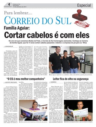 Especial4 Correio do Sul
Terça-feira,
15 de setembro de 2015
No ano em que comemora Bodas de Prata, o Correio do Sul homenageia assinantes. Conheça os homens
da família Aguiar, que há 14 anos cortam cabelos passando o talento e a empresa de pai para os filhos
Cortarcabelosécomeles
Para lembrar....
Família Aguiar:
“O CS é meu melhor companheiro” Leitor fica de olho na segurança
> ArArAnguá
Na fachada, a placa diz
AguiarCabeleireiros,masse
entrar perguntando quem é
o Aguiar, pelo menos três
homens uniformizados vão
responder‘soueu’.Passando
depaiparafilhos,aempresa
está há 14 anos em Araran-
guá, no bairro Mato Alto,
atendendo a comunidade,
masotalentocorrenasveias
da família há 35 anos. Pres-
tes a completar 50 anos de
idade, o Aguiar Oliveira, o
pai, é um assinante especial
do Correio do Sul, que com-
pleta 25 anos em 2015.
Aguiar corta cabelos
desde 1980, nasceu em Tu-
barão, mas veio estabelecer
> JAcinto MAchAdo
Jurema Vefago Colares,
de 80 anos, natural de Som-
brio, é moradora de Jacinto
Machadohá58anos.Éviúva
há39anos,temdoisfilhos,de
57 e 61 anos e não quis mais
saber de casamento. Um dos
filhos mora em Blumenau
e outro em Araranguá. É
assinante do Jornal Correio
do há 15 anos. “Estou muito
felizporqueeuquasenãosaio
de casa e o jornal me ajuda a
saberdascoisas.Gostomuito
deacompanharasnotíciasda
região e isto é um diferencial
do Correio do Sul. Também
serve para matar a saudade
de Sombrio, minha querida
terra natal”, diz a simpática
senhora.
Ela gosta de acompa-
nhar o noticiário político,
policialeesportivo.Étorcedo-
ra fanática do Internacional
de Porto Alegre e sempre lê
as matérias do seu time do
coração. Tem orgulho de ter
como amigos de torcida os
³Os Aguiar 'legítimos' e o 'adotado', todos com talento e paixão pela profissão
³Edson acompanha tudo o que acontece na região³Dona Jurema não dispensa a leitura do seu jornal
família em Araranguá. O
filho RogerAguiar seguiu os
passos do pai aos 13 anos de
idade, em 2000. Sete anos
maistarde,foiavezdoirmão
mais novo, Eduardo Aguiar,
entrar para a carreira da
família,tambémaos13anos
de idade. Hoje, eles são os
‘Aguiar’ mais frequentes no
salão. Roger com 28 anos,
e Eduardo com 21, traba-
lham juntos diariamente,
e o pai aos sábados. Com
eles, trabalha o funcionário
Natãnael dos Santos, que,
segundoeles,sónãoéAguiar
no nome, porque é como se
fosse mais um irmão.
Os filhos Aguiar nunca
sequer tentaram profissão
em outra área e até brincam
que poderiam mudar para
um ramo mais lucrativo,
mas a verdade é que eles
não querem nem pretendem
deixaressacarreiraquetan-
to gostam — pelo contrário:
os planos são de expansão.
"Queremos abrir mais um
salão, na região do Centro
da cidade. Ainda não está
definido, mas é um dos nos-
sosprojetos",comentaRoger.
"Nossopaitemumacarreira
de 35 anos e nos ensinou
desde jovens, e queremos
continuar nela", ressaltou
Eduardo.
O Correio do Sul pa-
rabeniza a família Aguiar
pelas conquistas e parceria,
e deseja que possamos estar
juntosnospróximos25anos,
acompanhando os ‘netinhos’
Aguiar e sua rede de salões.
dois filhos.
Em relação há algum
fato marcante noticiado pelo
Correio do Sul nos últimos
anos, ela se lembra da pas-
sagem do Furacão Catarina
como o mais relevante nesta
uma década e meia de lei-
tura. “Tinha uma árvore
no meu quintal, que veio
abaixo. Minha casa ficou
com as paredes salgadas de
gotículas de água do mar
trazidaspelovento.Também
ficocontenteemacompanhar
as notícias boas, como bailes
de debutantes, aniversários,
casamentos e ações benefi-
centes”, diz dona Jurema.
Com uma leitora tão
qualificada, a equipe do Cor-
reiodoSulsenteaumentara
responsabilidadedeoferecer
sempreamelhorinformação
aos seus assinantes.
Bom dia, dona Jurema,
ótima terça-feira para a
senhora.
> SoMbrio
Edson Schneider, de 47
anos, funcionário público
da prefeitura de Sombrio, é
casado há 24 anos. Tem três
filhas, de 7, 9 e 22 anos. É
assinante do Correio do Sul
há nove anos e define que
este é um jornal completo.
Trazinformaçõesdetodasas
áreas. “A parte que eu mais
gostoéapolicial.Comotenho
duas crianças pequenas fico
preocupado com a questão
da segurança pública”, ob-
serva. O pai de Edson, de 81
anos, lê todo o jornal todos
os dias. O periódico ainda é
acompanhado pelas filhas e
pela esposa.
“Os fatos de ontem
acompanho hoje. Esta é a
minha definição do Correio
do Sul. Deixa-me a par de
praticamente tudo de rele-
vância que ocorre na minha
região. Identifico-me muito
com o Corpo de Bombeiros e
com o trabalho que prestam
paraasociedade.Lembro-me
de um acidente de ônibus na
BR-101 no trevo do Japonês
em 2012, que culminou na
morte de uma criança, mas
os socorristas realizaram
um trabalho excepcional”,
recorda Edson.
O funcionário público,
que ainda tem um serviço
secundário de cuidador de
idosos no período noturno,
reconhece o empenho do
jornal e o bom tratamento
aos leitores, bem como a sua
luta por conquistas à região
e ao seu povo. “Sabemos que
ainda há muita coisa para
melhorar, mas foi por meio
do Correio que acompanhei
as principais mudanças da
Amesc”, garante.
Lutar por melhorias
para a região é ponto de hon-
ra,decompromissoederazão
de ser do Correio do Sul. Por
isso o apoio de leitores como
Edson é tão importante.
Obrigado, amigo!!!
 