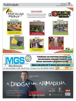 Publicidade 7Correio do Sul
Terça-feira,
15 de setembro de 2015
EDUCAÇÃO
10MILHÕES
de INVESTIMENTOSR$ em várias áreas
10
Nova escola de 12 salas, que
atenderá mais de 800 alunos.
R$ 3,5 milhões
Nova escola no Encruzo
para mais de 400 estudantes.
R$ 1 milhão
Mobiliário novo para as escolas.
R$ 55 mil
R$ 80 mil
Distribuição de uniforme
escolar.
Novos instrumentos para
a Fanfarra Municipal.
R$ 8 mil
Fornecimento de 1500 refeições
diárias na merenda escolar.
A Prefeitura de Maracajá acredita que a educação
é fundamental para o futuro do município, por
isso destina boa parte da verba para este fim.
 