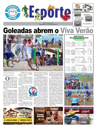 Goleadas abrem o Viva Verão
Jornal Correio do Sul
Segunda-Feira, 9 de Janeiro de 2017
Leandro Rodrigues
Balneário Gaivota
O
c a m p e o n a t o
praiano de fut-
sal abriu com
chave de ouro na sexta-feira,
em Balneário Gaivota.Anoi-
te começou com as partidas
dos meninos do sub 12, que
deram um show de futebol
de salão.
Na estreia da competi-
ção se enfrentaram o DME
Ermo e Tigrinhos Gaivota,
jogo com muita bola rolando,
disputa, faltas, muitos gols,
e claro a torcida que marcou
presença, provando mais
uma vez que a qualidade
no esporte está começando
cedo. No final, o Ermo ven-
ceu por 11x0.
Também foi com golea-
da de 11x 1 que o Guarani
venceu o Anjos.
Já as meninas do Nova
União venceram o clássico
feminino frente ao Yakall
por 6x0 e o Madereira Pa-
checo bateu por 15x0 o Real
Guarita.
O jogo mais espera-
do da noite, entre
Papa Doce, atual
campeão do Viva
Verão Gaivota, e
Base Sombriense,
campeão em Som-
brio, foi de muita
qualidade. O resultado de
2x2 foi bom para ambas
equipes.
No sábado, toda a aten-
ção foi voltada para a arena
montada na areia, um espe-
táculo do futebol a beira mar,
com muitos gols e a torcida
marcando presença.
No domingo, a Rádio 93
FM tomou conta da arena,
transmitindo as emoções do
jogo entre Made in Japa X
Latão,com a narração de Gil-
mar Francisco,comentários
de Clóvis Scheffer e o plan-
tão de estudio de
Leandro Rodrigues
e ainda a participa-
ção e interação dos
ouvintes escutan-
do as emoções do
rádio e assistindo
os clássicos do praiano de
futebol de areia. Esta compe-
tição acontece todo sábado e
domingo na arena a beira da
praia, a partir das 14 horas,
e o praiano de futsal rola
20-25-55-64-71CONCURSO
4.279
QUINA 07/01
19-22-36-41-45-47
04-11-14-25-42-49 CONCURSO
1.592
DUPLA SENA
07/01
no ginásio da escola Darcy
Ribeiro toda segunda, quarta
e sexta a partir das 19horas.
“Gaivota hoje está com
uma série de esportes, mes-
mo com pouco recursos o
DME está de parabens na
programação do Viva Verão
2017 de Balneário Gaivota.
O prefeito Ronaldo Pereira
sempre apoiou o esporte,
dando aquela cobertura espe-
cial, cuidando do balneario
com muito carinho até por-
que o próprio prefeito jogou
muita bola aqui, e talvez por
isso tente sempre fazer o
melhor para o cidadão gai-
votense”, relatou o secretário
deAdministração e Finanças
de Balneário Gaivota Jeffer-
son Raupp, em entrevista a
Rádio 93 FM.
06-17-22-30-37-50
CONCURSO
1.892
MEGA SENA
07/01
 