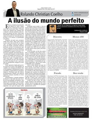A ilusão do mundo perfeito
Discreto
Governador Raimundo Colombo
(PSD) desistiu da ideia de dar pos-
se a todos os novos secretários de
sua gestão, ao mesmo tempo, nesta
segunda-feira. Em princípio, o depu-
tado estadual Leonel Pavan (PSDB)
deverá assumir a Secretaria de Tu-
rismo, Cultura e Esporte amanhã. Já
o deputado estadual Valmir Comim
(PP) deverá assumir a Secretaria
da Assistência Social, Habitação e
Trabalho na quarta-feira. A posse do
deputado estadual Vicente Caropreso
(PSDB) na Secretaria de Saúde ainda
não está definida. A bem da verdade,
até sexta-feira nem mesmo a assesso-
ria mais direta do governador sabia ao
certo se estas seriam mesmo as datas
que prevaleceriam. Em princípio o
que se percebe é que Colombo quer
tornar o ingresso de seus ex-adver-
sários no governo um acontecimento
o mais discreto possível, de modo a
não ferir ainda mais os sentimentos
da cúpula do PMDB.
Menos 200
Crise nos executivos municipais
deve resultar no fechamento de pelo
menos 200 postos de trabalho, no
conjunto das 15 prefeituras de nos-
sa região em 2017, se comparado ao
ano de 2016. Todos ligados a cargos
comissionados ou contratados para
trabalhar nos executivos. Notada-
mente, os setores mais atingidos
são os da administração direta, da
educação e saúde. Só em Araranguá
cinquenta cargos que eram ocupados
em 2016 não serão mais ocupados
em 2017. Em Sombrio outros vinte
deixarão de ter pessoas diretamente
responsáveis por eles. Até mesmo em
Ermo, menor município da região,
pelo menos dez cargos deixarão de
existir. A solução dos prefeitos está
sendo agregar funções, deixando
apenas um responsável pelo que
antes era feito por duas, ou até três
pessoas. Ainda assim, é voz corrente
entre os prefeitos que os serviços não
serão prejudicados.
Focado
Presidente do PP de Araranguá, José
Hilson Sasso, que assumiu o comando
da Samae do município, disse que
sua primeira semana de trabalho foi
dedicada meramente a tomar pé da
situação administrativa do órgão.
De acordo com ele, em princípio “as
coisas estão no lugar, ainda que o
Samae esteja desprovido de recursos
para investimentos”. Conforme Sasso,
o objetivo a partir de agora é traçar
um plano de ação que vise prospec-
tar quais as principais necessidades
do município no que diz respeito
à captação e distribuição de água,
assim como a coleta e tratamento
de esgoto. “Vamos nos dedicar neste
ano a darmos início a resolução de
nossos principais problemas. Já deu
de perceber que há muito por fazer,
mas o que não falta é vontade e dis-
posição para que consigamos atender
os anseios araranguaenses”, comente
comandante do Samae.
Boa renda
E em meio a maior crise financeira do
poder público em todas as suas esferas
no país, desde a década de 1930, eis que
surge um alento para o município de
Timbé do Sul. É que as empresas que
estão tocando, ou tocarão a pavimen-
tação da Serra da Rocinha, precisarão
recolher ISS sobre cerca de R$ 100
milhões, que é o valor final da obra.
Isto pode gerar uma injeção de até R$
3 milhões para o município. É claro
que nem tudo o que reluz é ouro. Em
princípio o Governo Federal liberou
apenas R$ 20 milhões para a obra.
Outros R$ 60 milhões deverão vir de
uma emenda coletiva dos deputados e
senadores catarinenses, e os R$ 20 mi-
lhões restantes deverão ser aportados
pelo próprio presidente Michel Temer
(PMDB). De todo modo, se tudo der ri-
gorosamente certo, Timbé, ainda que a
conta gostas, poderá ter um diferencial
financeiro no atual mandato, se com-
parado a outrosmunicípios da região.
ADVOCACIA EMPRESARIAL
FONE: (48) 3533-0145
“Quando não nos dispomos a corrigirmos nossas falhas,
estamos meramente cometendo novos erros, só que mais
graves”.
Jornal Correio do Sul
Segunda-Feira, 9 de Janeiro de 2017
rolando_coelho@hotmail.com
(48) 9945.6787
Confúcio (551 a.C/479 a.C)
Filósofo chinês
E
stava relendo a Constituição
do Brasil de 1988 e fiquei
com a impressão de que ela
teria sido escrita por Deus. Ou pelo
menos por alguém que imagina que
o Brasil é um país perfeito, uma es-
pécie de paraíso na terra. Aliás, para
transformar o Brasil em um paraíso, ao
menos do ponto de vista das pessoas
de bem, é só colocar a Constituição
em prática.
Imagine um país que assegure
saúde para todos. Bom, pelo menos
é isto o que esta escrito lá, no artigo
196: “A saúde é direito de todos e
dever do Estado, garantido mediante
políticas sociais e econômicas que
visem à redução do risco de doença e
de outros agravos e ao acesso universal
e igualitário às ações e serviços (...)”.
No inciso segundo, este artigo fala em:
“atendimento integral, com prioridade
para as atividades preventivas, sem
prejuízo dos serviços assistenciais”.
Num país onde o cidadão não tem
nem a garantia de que será atendido
se enfiar um prego no pé, o governo
fala em atendimento integral no setor
de saúde!
Estas ‘garantias’dadas pelo gover-
no através de nossa Carta Magna, na
verdade, são a desgraça do Brasil. Isto
só fez perpetuar o pensamento de que a
sociedade é organizada por princípios
mágicos. Princípios que são típicos
do pensamento infantil, em especial
daquelas crianças inseridas no meio
pré-escolar.
Notoriamente, o grande problema
do Brasil é o fato dele não estar foca-
do em sua produção econômica, mas
apenas nos benefícios que ela pode
trazer para a sociedade. Grosso modo,
o povo brasileiro quer que o bolo seja
repartido, sem que ele sequer tenha
sido feito.
Problema maior ainda é o fato de
muitos líderes políticos fomentarem a
ideia de que nosso país é uma espécie
de armazém sem fim. Basta nos servir-
mos. É nessa lógica que o povo imagi-
na que tem direito a educação, saúde,
segurança, transporte, aposentadoria e
tudo o mais o que lhe convier sem que
tenha produzido o suficiente para isto.
O sonho mágico da aposentadoria aos
30 anos de serviço é bem típico deste
pensamento. O cidadão quer começar
a pagar a Previdência aos 18 anos,
contribuindo com 10% de seu salário
por 30 anos, e se aposentar aos 48 anos
de idade com 100% de seu salário,
vivendo desta forma pelas próximas
três décadas.
A luz da razão, no fim das contas
não é a realidade o que causa as frus-
trações vivenciadas pelos brasileiros
de um modo geral, mas sua cisma em
querer viver em um mundo fantasio-
so. Na prática, criamos uma fantasia,
que é reforçada por nossos princípios
constitucionais, e fomentada por po-
líticos populistas, que no fim acaba
conflitando com a realidade.
Talvez tenha faltado aos que nos
governaram, ao longo dos últimos
cinco séculos, terem lido a Carta do
Descobrimento, escrita por Pero Vaz
de Caminha ao Rei Dom Manoel, de
Portugal, por ocasião da chegada de
Pedro Álvares Cabral por estas plagas.
Em um dos trechos ele diz textualmen-
te que “nesta terra, em se plantando
tudo dá”. O fato é que, como já disse
Pero Vaz, para colher é preciso plantar.
Colher de fato é bom. De todo
modo, quando só dez plantam e trinta
colhem, não há estoque que dê conta
de promover o equilíbrio de qualquer
agrupamento social.
 