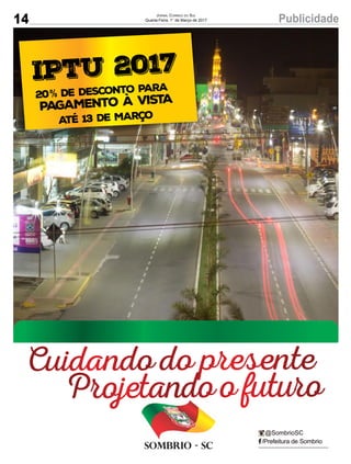 14 PublicidadeJornal Correio do Sul
Quarta-Feira, 1° de Março de 2017
/Prefeitura de Sombrio
@SombrioSC
Sombrio - SC
IPTU 2017
20 de desconto para
Pagamento à vista%
Até 13 de Março
Cuidando do presente
Projetando o futuro
 