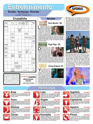 EntretenimentoEntretenimentoNovelas - Horóscopo - Diversão
Cruzadinha Novelas
L
eopoldina sofre com a
notícia da gravidez de
Domitila. Cecília decide
escrever um artigo para o
jornal sobre os candidatos
a deputado constituinte.
Thomas vai ao encontro
de Fred e o ameaça. Anna
consola Leopoldina. Domitila
se enfurece com o elogio que Dom Pedro faz à princesa.
Cecília ajuda Joaquim a pegar documentos de Sebastião.
Ubirajara desafia Piatã. Joaquim mostra a Anna os docu-
mentos que encontrou na casa de Sebastião. Bonifácio
confronta Domitila.
Novo Mundo -18h
D
omênico avisa a An-
tônia que Júlio e Ne-
lito continuam sendo
suspeitos do roubo do hotel.
Dom diz a Sabine que tem
vergonha do preconceito
que ela demonstra. Márcio
explica ao pai que aceitou
fazer a festa infantil porque
precisava de dinheiro para pagar o material da faculdade.
Borges diz a Márcio que se ele continuar a fazer peça
infantil terá que abrir a sua própria companhia de teatro.
Pedrinho confessa a Rúbia que sabia que ela era drag que-
en e diz que manteve contato com ela por causa de Luíza.
Y
uri chama a polícia
para denunciar a in-
vasão em sua casa.
Ritinha revela a Bibi que
Ruyzinho é filho de Zeca.
Heleninha se desespera
com a chegada de seu pai
e tenta encontrar Caio. Irene
teme a volta de Garcia. Leila
destrata Selma ao telefone enquanto faz suas malas. Bibi
ouve Rubinho falando com Sabiá e implora para ele não
pedir ajuda a ela. Ivana revela a Simone que transformará
o seu corpo. Zeca conversa com Mere. Alessia reclama
de Sabiá para Bibi. Caio chega à casa de Heleninha e se
AForça do Querer-21h
Pega Pega -19h
Rapidinhas
Áries 21/03 a 20/04
21/04 a 20/05
21/05 a 20/06
21/06 a 20/07
21/07 a 20/08
21/08 a 20/09
21/09 a 20/10
21/10 a 20/11
21/11 a 20/12
21/12 a 20/01
21/01 a 20/02
21/02 a 20/03
Leão
HoróscopoHoróscopo
Sagitário
Gêmeos Libra Aquário
Touro
Complicações nas suas relações tendem a ser
presentes durante o dia. A numerologia será hoje
favorável a você. Seja determinado naquilo que
você deve decidir.
Manifestará do âmago da sua vontade a perse-
verança necessária para progredir. O elemento
terra será abundantemente fundamental na sua
trajetória. Em Plutão e Marte as coisas ficarão
mais amenas.
Em qualquer diálogo hoje só fale o que for real-
mente necessário. O elementoAr lhe trará alguns
benefícios. Faça proveito desta oportunidade. É
em Marte que irá pairar a janela aberta para um
dia próspero.
Os acontencimentos do dia lhe farão agir com
prudência. Deve se sentir um pouco mais tímido
e dependente.Aágua poderá lhe ajudar a superar
este momento um pouco instável.
Resplandecerá no seu coração uma vontade
inexplicável de viver.Tudo indica que a passagem
de Netuno em sol com ajuda de fogo serão os
motivos. Não deixe esse momento passar em
branco faça algo do qual se orgulhe.
A explanação dos seus sentimentos serão favo-
recidas por Netuno.Acoerência dos seus pensa-
mentos tendem a influenciar a opinião dos outros.
Use o seu senso crítico para avaliar aquele que
só querem agradar por interesse.
Será um importante dia para a diplomacia. Tente
mediar as ideias entre os seus amigos e fami-
liares. Não desvie a sua atenção para as coisas
superficiais. Vênus lhe ajudará a fazer as escolhas
que melhor condizem com a situação.
Os fatores da paixão irão mexer muito com seu
coração. Urano favorecerá um relacionamento
mais apaixonante. Embora a lua tente tirar isso
de você e deixa-lo mais desconfiado, tende se
manter mais carinhoso e transformador.
Estará com a mente aberta para novas ideias.
Sua constelação juntamente com Júpiter, lhe
dará o humor e a sabedoria para seguir em
frente.As suas escolhas estarão ligadas as suas
relações que obtiverem com o tempo.
A lua pode influenciar um pouco as suas ideias.
O que pode fazer com que você seja manipulado
por outras pessoas. Não deixe o pessimismo
tomar conta de você.
Algumas perdas transformarão o seu dia muito
por conta da atividade em mercúrio seguido de
fogo.As cores podem influenciar pessoas ao seu
lado o que pode lhe atrapalhar. Sentirá um pouco
o peso das mudanças.
O seu sistema linfático irá influenciar positi-
vamente o seu dia. Sua constelação não irá
interferir muito assim como seu planeta regente,
Netuno. Deixe o romantismo fluir na sua vida e
abra o seu coração.
Virgem Capricórnio
Câncer Escorpião Peixes
Desde a semana passada, Fernanda Lacer-
da, a Mendigata, vem mostrando seus atributos
nas redes sociais nos dias de folga que está pas-
sando na Europa ao lado do namorado. Porém,
ela resolveu ter a companhia de algumas amigas
na hora de ousar.Em uma foto que postou em seu
Instagram, ela aparece apenas com a parte de
baixo do biquíni branco, realçando seu bumbum
avantajado.As amigas também não fizeram feio e
mostraram ótima forma com o “bumbum na nuca”.
Esta segunda-feira (31) parece já ter come-
çado cheia de boas notícias, na vida de Eliana.
Por meio de sua página oficial no Instagram, a
apresentadora, que está esperando sua primei-
ra filha, contou aos fãs que recebeu alta, pela
segunda vez, depois de ter tido que retornar
ao hospital, por conta de alguns probleminhas
em sua gestação. Para ilustrar suas palavras,
ela ainda escolheu uma foto, em que aparece
exibindo o barrigão.
Jornal Correio do Sul
Terça-Feira, 1° de Agosto de 2017
 