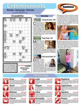 EntretenimentoEntretenimentoNovelas - Horóscopo - Diversão
Cruzadinha Novelas
C
arolina conta a Olím-
pia que seu casamen-
to com Emídio chegou
ao ﬁm. Bernardo se descul-
pa com Balbina. Em Morros
Verdes, Elvira vê Fernão e
Tereza se beijando. No Rio,
Giuseppe e Natália estra-
nham o comportamento de
Tomaso. Otávio aﬁrma a Edgar que perdeu o interesse
pelo Grêmio Cultural. Vicente e Maria Vitória aﬁrmam
que sentirão falta um do outro quando a moça retornar
a Portugal. Pimenta detém Lucerne, e Gilberte e Pé de
Cabra se preocupam.
Tempo de Amar -18h
M
adalena tenta amo-
lecer o coração de
Bebeth, mostrando
que todos agiram por amor a
ela. Madalena diz a Eric que
tem amor de mãe por Maria
Pia. Cíntia aﬁrma para Nelito
que gosta da companhia do
colega. Eric atende o celular
de Maria Pia ao ver que a ligação é de Malagueta. Tereza
avisa a Isabel que o período para ela ﬁcar hospedada em
sua casa se esgotou. Maria Pia pede a Malagueta que
não ligue mais para ela. Malagueta avisa a Wanderley
que precisa falar com ele.
D
uda pede dinheiro a
Natanael. O detetive
fotografa Duda e Da-
nilo. Nádia não consegue
humilhar Raquel. Tônia re-
clama de ciúmes de Bruno.
Mariano e os garimpeiros le-
vam Diego ao bordel. Duda
pede para Danilo acompa-
nhá-la ao banco. Natanael manda seu detetive tirar a vida
de sua ex-nora. Duda entrega à sua cliente o casaco que
estava usando quando se encontrou com Natanael. Clara
chega à casa de Fabiana. Nádia repreende Nicácio por
não ter lhe contado sobre Raquel.
OOutroLadodoParaíso-21h
Pega Pega - 19h
Rapidinhas
Áries 21/03 a 20/04
21/04 a 20/05
21/05 a 20/06
21/06 a 20/07
21/07 a 20/08
21/08 a 20/09
21/09 a 20/10
21/10 a 20/11
21/11 a 20/12
21/12 a 20/01
21/01 a 20/02
21/02 a 20/03
Leão
HoróscopoHoróscopo
Sagitário
Gêmeos Libra Aquário
Touro
Iniciará neste período um bom desaﬁo para você
enfrentar e superar, de forma que será revitalizado
com o suporte de seu planeta regente, Marte. A
intuição fará uma presença na qual se mostrará
grande aliada gerando boas perspectivas.
Sentirá o torso contraído devido a grande irritação
e desconforto, que pode ser fruto de stress, este
tem causa na inação do elemento terra para com
os taurinos. Desta forma é bom lançar-se de forma
menos amena e mais enfática nos objetivos.
Pouca fala tende a ser o caminho para angariar
admirações, sua capacidade de ser sucinto e
demonstrar o que quer de forma simples tem de
ser enaltecida. Na sua habilidade de se comunicar
é que encontrará forças em Mercúrio.
Sentimento que outrora fora obliterado irá reverter-
-se em emoções positivas. Haverá apenas algu-
mas ressalvas gerando possíveis instabilidades.
Durante parte deste período Marte tentará colocá-
-lo em queda.
Apresentará uma moral não tão em alta quanto
costumar estar, pois Urano irá lhe afastar de sua
forte autoestima. Não obstante o elemento fogo
lhe trará à tona sua incrível capacidade de tomar
decisões.
Utilizar a praticidade estará mais fácil neste mo-
mento isso porque Mercúrio, seu planeta regente,
lhe impulsionará cada vez mais. Deixe-se levar
por esta boa energia que irá lhe circundar neste
adorável período.
Se mostrará mais apto para novas amizades,
ﬂorescendo desta forma dentro de si uma energia
marcante e condicionada aos bons ﬂuídos ve-
nusianos. Pode ser difícil conseguir manter este
status devido a algumas inquietações de outrora.
Nesta atual fase mostrará pouca habilidade para
se transformar, se adaptar a novos meios, pois
Vênus seu planeta em exílio será aterrador neste
sentido. O seu sentido de percepção deve ser
mais instigado.
Passará um dia mais sereno e tranquilo do que
o habitual, e isto signiﬁca que o elemento fogo
estará ativamente inﬂuenciando de forma mais
forte que mercúrio. Conseguirá expandir mais
seus conhecimentos.
Trabalhar parece ser algo inerente a este signo,
porém será ainda mais enaltecido neste dia,
fazendo com que consiga obter melhores re-
sultados. Marte será o planeta chave para esta
realização.
Afastará algumas pessoas de você devido aos
seus aspectos de frieza e trata as pessoas de for-
ma mais distante. O planeta Netuno fará com que
venha a se sentir mais sozinho e com diﬁculdade
para dialogar com colegas.
O romantismo irá ﬂuir e permanecer leve no seu
coração, não irá padecer de bons sentimentos.
Será inﬂuenciado através de Júpiter que vem
emanando boas e fortes energias permitindo que
você suspire alegria.
Virgem Capricórnio
Câncer Escorpião Peixes
Apequena Liz, ﬁlha da ex-Panicat Lizi Benites
com Wanderson Cardoso, conhecido como Gale-
go, sempre faz sucesso nas redes sociais. Com
os olhos da mamãe, a menina derrete o coração
dos seguidors ﬁeis de Lizi a cada postagem que
a mamãe coruja faz da criança.Na tarde desta
quinta-feira (30), Lizi compartilhou foto em que
a herdeira aparece, toda estilosa, com uma das
mãos em uma mala colorida.
Nesta quinta-feira (30),Andressa Urach usou
as redes sociais para falar do seu look do dia. A
famosa, que antes de se converter ao cristianismo
usava somente roupas provocantes, surgiu com
uma camisa, calça jeans e tênis.Na legenda,
Urach contou: "Bom dia meninas ,amando essas
camisas que tapam o bumbum."
JORNAL CORREIO DO SUL
Sexta-Feira, 1° de Dezembro de 2017
 