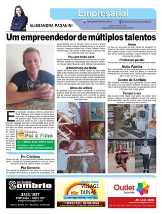 E
le é artesão, mecânico, ferreiro, pintor. Bom,
Renê Feliciano é um artista. Conserta qual-
quer coisa, de qualquer setor, a qualquer hora,
em qualquer lugar. Possui uma mão talentosa
para criar obras de arte, e faz de detalhes,
grandes riquezas. Dono da ComercialABM, ele é conhe-
cido por muita gente, e não gosta de ﬁcar parado. Enﬁm,
tem alma de artista, daqueles que sempre tem a cabe-
ça cheia
de ideias
e o cora-
ção cheio
de afeto.
Na coluna
desta se-
mana, um
h o m e m
único.
JORNAL CORREIO DO SUL
Segunda-Feira, 2 de Outubro de 2017
ALISSANDRA PAGANINI
ali@grupocorreiodosul.com.br facebook.com/alissandrapaganini
EmpresarialEmpresarial
Em Criciúma
Somos em oito. Eu era muito arteiro. Desde pequeno era
assim, aprontando, fazendo pegadinha com os outros,
brincando. Foi uma infância pobre, no interior.
Pra Sombrio
Sou natural de Criciúma e vim para cá na época forte
do calçado em Sombrio, a época da exportação. Vim
Em Criciúma
para trabalhar com os Tiscoski. Tinha 19 anos, e trouxe
minha ex-mulher. Sempre trabalhei muito, já na área do
calçado. Fiquei oito meses com o Vânio Tiscoski, somos
muito amigos. Ele vendeu a fábrica para os primos dele
e eu continuei mais uns 4 anos.
Pau pra toda obra
Tinham mais de 40 empresas em Sombrio e eu era prati-
camente sozinho na manutenção. Meu forte era mecâni-
co, mas eu fazia máquinas, parte elétrica, manutenções.
O Mecânico da Noite
Depois de muitos altos e baixos, época de exportação
forte, eu fui trabalhar com a Vudalfor, ﬁquei ali por 15 anos.
Montei, com um sócio, minha própria empresa de calça-
dos. Mas nos fundos, tinha um lugar onde eu trabalhava à
noite, nas máquinas, fazendo manutenção para as outras
empresas de Sombrio. Eu trabalhava o dia inteiro, depois
entrava na madrugada, não sabia dizer não a um cliente.
Alma de artista
Eu gostava muito de pintar e desenhar, e hoje tenho
quadros. Todo dia tem uma coisa diferente para arrumar
que as pessoas trazem para mim, é inﬁnito. As peças
são caras, e a gente tem todo o cuidado de soldar, de
fazer bem feito.
Amor
Eu faço por que gosto de fazer. Gosto de trabalhar. Di-
nheiro eu não tenho, mas ajudo todo mundo. Tem coisas
que a gente inventa. Toda a minha estrutura aqui fui eu
que ﬁz de material reciclado, reaproveitando. É muita
coisa que dá pra fazer.
Professor pardal
Não sei se é um mito, o que é, mas me chamam assim.
Muito Família
Sou muito família, me dou muito bem com minhas ﬁlhas.
Abri empresa com elas. Tenho três ﬁlhas, e o nome da
minha loja tem as iniciais delas. Tenho quatro netos tam-
bém, e vem um novo por aí.
Centro de Sombrio
São detalhes, coisinhas, que a gente faz. O novo calça-
dão, tudo fui eu que pintei e reformei os barcos, tudo à
mão.Aparte de metal e bronze eu trouxe tudo para oﬁcina
e ﬁz tudo, lixei, cuidei, pintei.
Tempo Livre
São poucas horas vagas, mas gosto de plantar, fazer
jardins, gostava de jogar futebol e pescar. Na praia é
difícil de cultivar, mas ﬁz horta lá, para comer algo mais
saudável. Gosto de criar as coisas.
Umempreendedordemúltiplostalentos
 